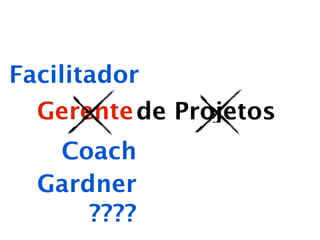 Facilitador
Gerente de Projetos
Coach
Gardner
????

 