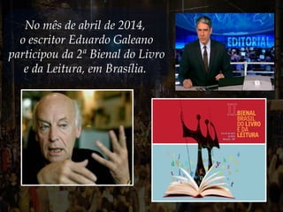 No mês de abril de 2014,
o escritor Eduardo Galeano
participou da 2ª Bienal do Livro
e da Leitura, em Brasília.
 
