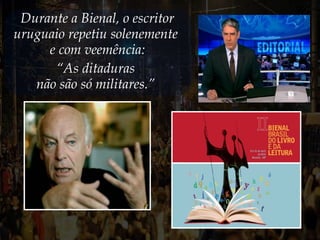 Durante a Bienal, o escritor
uruguaio repetiu solenemente
e com veemência:
“As ditaduras
não são só militares.”
 