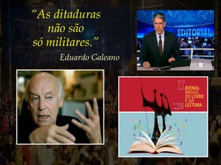 “As ditaduras
não são
só militares.”
Eduardo Galeano
 