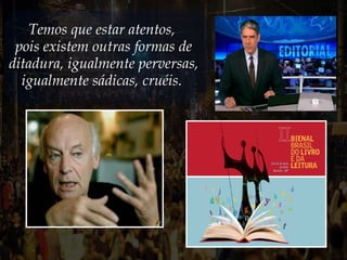 Temos que estar atentos,
pois existem outras formas de
ditadura, igualmente perversas,
igualmente sádicas, cruéis.
 