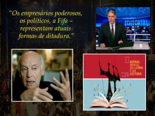 “Os empresários poderosos,
os políticos, a Fifa –
representam atuais
formas de ditadura.”
 