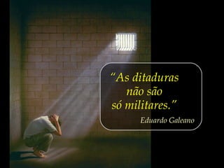 “As ditaduras
não são
só militares.”
Eduardo Galeano
 