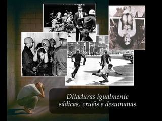 Ditaduras igualmente
sádicas, cruéis e desumanas.
 