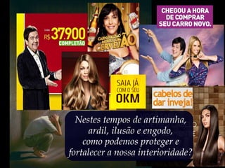 Nestes tempos de artimanha,
ardil, ilusão e engodo,
como podemos proteger e
fortalecer a nossa interioridade?
 