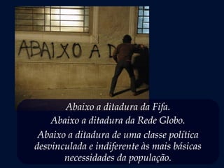 Abaixo a ditadura da Fifa.
Abaixo a ditadura da Rede Globo.
Abaixo a ditadura de uma classe política
desvinculada e indiferente às mais básicas
necessidades da população.
 