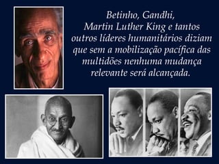 Betinho, Gandhi,
Martin Luther King e tantos
outros líderes humanitários diziam
que sem a mobilização pacífica das
multidões nenhuma mudança
relevante será alcançada.
 