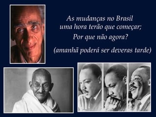 As mudanças no Brasil
uma hora terão que começar;
Por que não agora?
(amanhã poderá ser deveras tarde)
 
