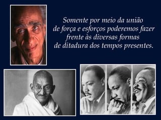 Somente por meio da união
de força e esforços poderemos fazer
frente às diversas formas
de ditadura dos tempos presentes.
 