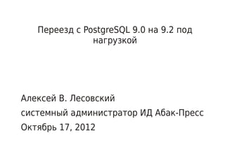 Переезд с PostgreSQL 9.0 на 9.2 под
               нагрузкой




Алексей В. Лесовский
системный администратор ИД Абак-Пресс
Октябрь 17, 2012
 