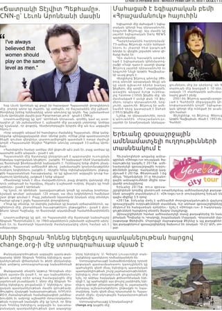 LUNDI 15 FEVRIER 2016 - MONDAY FEBRUARY 15, 2016 • ABAKA • 11
«Ճատրակի Տէյվիտ Պեքհամը».
CNN-ը` Լեւոն Արոնեանի մասին
Երբ Լեւոն Արոնեան կը քայլէ իր հարազատ Հայաստանի փողոցներուն
մէջ, բոլորը անոր կը ժպտին, կը ստիպեն, որ ճաշարանին մէջ չվճարէ,
ծնողները իրենց երեխաները անոր անունով կը կոչեն: Հայ շախմատիստ
Լեւոն Արոնեանի մասին ըստ Panarmenian.am-ի՝ գրած է CNN-ը:
Լրատուամիջոցը կը գրէ` Արոնեան դերասան, գործիչ կամ ալ աստ-
ղագէտ չէ: Ան շախմատիստ է, աշխարհի մէջ լաւագոյն չորրորդը: Ատիկա
կը նշանակէ, որ փոքրիկ, հետխորհրդային երկրին մէջ ան եւս ազգային
հերոս է:
«Երբ առաջին անգամ իմ հարսնցուս ժամանեց Հայաստան, մենք կանգ-
նեցանք պենզալցակայանի մօտ: Անոնք ըսին. «Մենք չենք պատրաստուիր
ձեզմէ գումար վերցնել»,-լրատուամիջոցին պատմած է օտար մամուլի
կողմէ «Հայաստանի Տէյվիտ Պեքհեմ» անունը ստացած 33-ամեայ Արոն-
եան:
«Հարսնցուիս համար ատիկա մեծ ցնցումի պէս բան էր, բայց ատիկա կը
պատահի ամէն անգամ»,- ըսած է ան:
Հայաստանի մէջ ճատրակը ընդգրկուած է պարտադիր ուսուցման
ենթակայ դպրոցական նիւթերու շարքին: ՀՀ նախագահ Սերժ Սարգսեանն
ալ Ճատրակի ֆետերասիոնի նախագահն է: Ունենալով երեք միլիոն բնակ-
չութիւն, Հայաստան ամենամեծ թիւով շախմատային կրանտմասթըրներ
ունեցող երկիրներու շարքին է: Վերջին հինգ ողիմպիականներու ընթաց-
քին հայաստանեան հաւաքականը, որ կը գլխաւորէ ազգային կուռք հա-
մարուող Արոնեանը, յաղթած է երեք անգամ:
«Ճատրակը նման է միւս մարզաձեւերուն, բայց փոքրիկ վանդակի մէջ
դուն ստիպուած ես հասկնալ, ինչպէս կ՛աշխատի ուղեղդ, ինչպէս կը հոսի
արիւնդ»,- ըսած է Արոնեան:
Կը նշուի, որ Արոնեան կառավարութեան կողմէ կը ստանայ խորհրդա-
նշական գումար` ամսական 120 տոլար, սա միւս երկիրներուն համեմատ
շատ փոքր գումար է: Բայց շախմատի նկատմամբ իրական սէրը տեսնելու
համար պէտք է շրջիլ Հայաստանի փողոցներով:
«Դուք կը տեսնէք, որ մարդիկ շախմատ կը խաղան սրճարաններուն, այ-
գիներուն մէջ, ընտանեկան հաւաքոյթներու ընթացքին»,- ըսած է փրո-
ֆեսոր Արամ Հաջեանը, որ Ճատրակի ակադեմիայի համահիմնադիրներէն
է:
Լրատուամիջոցը կը գրէ, որ Հայաստանի մէջ ճատրակի նախահայրը
Տիգրան Պետրոսեանն է, որ 1960-ականներուն շախմատի աշխարհի ախոյ-
եան էր, եւ ճատրակի նկատմամբ ժամանակակից սիրոյ համար ան է
«մեղաւորը»:
Մահացած է եգիպտական բեմի
«Հրաշամանուկ» հայուհին
Եգիպտոսի մէջ մահացած է եգիպ-
տական կինոյի հայ դերասանուհի,
երգչուհի Ֆէյրուզը: Այս մասին կը
յայտնէ եգիպտական Daily NEWS
պարբերականը:
Պարբերականին հաղորդմամբ`
73-ամեայ Ֆէյրուզն ունէր երիկամ-
ներու եւ լեարդի հետ կապու ա ծ
խնդիր եւ վերջին շրջանին անոր վի-
ճակը ծանր էր:
Դեռ մանուկ հասակէն ստանձ-
նած է եգիպտական կինեմատոգ-
րաֆի «Ոսկէ դար»-ի աստղի փառք:
Ֆէյրուզ յայտնի դերասանուհի եւ
երգչուհի Նելլի Արթին Գալֆայեա-
նի աւագ քոյրն է:
Վերցնելով ֆէյրուզ անունը (Փի-
րուզ անունի արաբական ձեւը) ան
կը սկսի գլխաւոր դերեր խաղալ
ֆիլմերու մէջ արդէն 7 տարեկանէն,
առաջին անգամ ելոյթ ունեն ա -
լով Yasmine (1950) ֆիլմին մէջ: Ան
մասնակցած է աւելի քան 10 ֆիլ-
մերու որպէս դերասանուհի, երգ-
չուհի, պարուհի: Ֆէյրուզ իր ամե-
նամեծ դերը կատարած է Dahab
(1953) ֆիլմին մէջ:
Նշենք, որ դերասանուհին, որուն
կ՛անուանէին «հրաշամանու կ » ,
յայտնի էր երաժշտական ներկայա-
ցումներու մէջ իր դերերով: Ան 9
տարուան մէջ խաղցած է 10 դեր,
սակայն 15 տարեկանին ամուսնա-
նալով լքած է բեմը:
2001-ին Ֆէյրուզ պարգեւատըր-
ւած է Գահիրէի միջազգային կի-
նոփառատօնին կողմէ՝ եգիպտա-
կան կինոյի մէջ ունեցած իր աւան-
դին համար:
Յիշեցնենք, որ Ֆէյրուզ` Փիրուզ
Արթին Գալֆայեան, ծնած է 1943-ին,
Գահիրէ:
Երեւանը զբօսաշրջային
ամենամատչելի ուղղութիւնների
տասնեակում է
Հիւրանոցների առցանց ամրա-
գըրման «Oktogo.ru» ռուսական ծա-
ռայութիւնը կազմել է 2015թ. ամե-
նամատչելի զբօսաշրջային ուղղու-
թիւնների ցանկը: Վարկանիշը կազ-
մըուած է 2015թ. Փետրուարի 1-ից
մինչև Դեկտեմբերի 31-ը հիւրանո-
ցային ամրագրումների միջին օրա-
վարձի տուեալներով:
Երևանը 2015թ. ռուս զբ օս ա -
շըրջիկների կողմից ընտրուած օտարերկրեայ ամենամատչելի քաղաք-
ների առաջին տասնեակում է: «Ok-togo.ru»-ի տուեալներով Երևան են
գալիս միջինը 3.5 օրով:
«2015թ. Երևանը մտել է ամենամեծ ժողովրդականութիւն վայելող
զբօսաշրջային ուղղութիւնների տասնեակ, ուր անհատ զբօսաշրջիկները
մեկնում են հանգստեան օրերին»,- նշել է «Oktogo.ru»- ի հաղորդակ-
ցութիւնների հարցերով տնօրէն Յակոբ Սադչիկովը:
Զբօսաշրջիկների համար ամենամատչելի տասը քաղաքներից են նաև
լեհական Պոզնանը ու Կրակովը, իսպանական Մալագան, Վրաստանի մայ-
րաքաղաք Թբիլիսին, Մոլդովայի մայրաքաղաք Քիշնևը և այլ քաղաքներ:
Այդ քաղաքներում զբօսաշրջիկները ծախսում են օրական 10-22 ԱՄՆ տո-
լար:
Անիի Տիգրան Հոնենց եկեղեցւոյ պատկանելութեան հարցով
change.org-ի մէջ ստորագրահաւաք սկսած է
Քանդակագործութեան ազգային պարկ-թան-
գարանը Անիի Տիգրան Հոնենց եկեղեցւոյ պատ-
կանելութեան վիճարկման եւ թերի վերկանգնը-
ման առիթով ստորագրահաւաք նախաձեռնած
է:
Թանգարանի տնօրէն Արթուր Գէորգեան «Եր-
կիրն այսօր»-ին ըսած է, որ այս նախաձեռնու-
թեան առիթը օրեր առաջ համացանցին մէջ
յայտնուած լուսանկարն է: Անոր մէջ Տիգրան Հո-
նենց եկեղեցւոյ ցուցանակն է` եկեղեցւոյ` վրա-
ցական պատկանելութեան մասին գրութեամբ:
Թուրքիոյ մշակոյթի նախարարութեան, ԵՈՒՆԵՍ-
ՔՕ-ի ժառանգութեան համաձայնագիրի յանձնա-
խումբին եւ ամբողջ աշխարհի մտաւորականու-
թեան ուղղուած նամակին մէջ կը նշուի, որ Տիգ-
րան Հոնենց եկեղեցւոյ ազգային եւ դաւանա-
բանական պատկանելիութեան վառ ապացոյց-
ները եկեղեցւոյ` Ս. Գրիգոր Լուսաւորիչի տան-
ջանքները պատկերող որմնանկարներն են:
Ստորագրահաւաքի նախաձեռնողները ոլորտի
թրքական պատասխանատու կառոյցներէն կը
պահանջեն զերծ մնալ եկեղեցւոյ պատմական
պատկանելիութեան շուրջ յայտարարութիւններէ,
եկեղեցւոյ մօտ տեղադրուած ցուցանակին մէջ
նշել, որ անիկա հայկական քրիստոնէական եկե-
ղեցի է, կը պահանջեն այս փուլով չամփոփել եկե-
ղեցւոյ գմբէթի շինարարութիւնը եւ յայտարարել
յետագայ աշխատանքներու ընթացքն ու նպա-
տակները, նաեւ զերծ մնալ Վրաստանի եւ Հայաս-
տանի միջեւ մշակութային հակամարտութեան
հրահրումէն:
Ստորագրահաւաքը կ՛իրականացուի`
change.org կայքին մէջ:
 