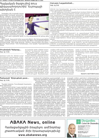 14 • ABAKA • LUNDI 15 FEVRIER 2016 - MONDAY FEBRUARY 15, 2016
ABAKA News, online
Համացանցային եռալեզու ամէնօրեայ
լրատուական ճոխ հրատարակութիւնը
www.abakanews.org
Գանատան՝ Փրկութեան լաստ...
Շար. էջ 12-էն
Պատկեր երկրորդ- Ուսումնական հաստատու-
թեան փնտռտուք:
Վարժարանը պէտք է ըլլայ վարձած տանդ
մերձակայ, որպէսզի աշխատող ծնողքը առիթը
ունենայ դեռատի զաւակը հասցնելով` արագ մը
ուղղուելու գործի: Պատահած է, որ բոլոր պետա-
կան վարժարանները, որոնք կը գտնուին հայութ-
եամբ հոծ շրջաններու մէջ, օրէնքով սահման-
ուած աշակերտներու առաւելագոյն թիւը ապա-
հոված ըլլալով, մերժած են ընդունիլ նորեկները:
Ծնողներ հարկադրաբար դիմած են աւելի հեռա-
ւոր վայրերու մէջ գտնուող վարժարաններ,
որոնք թէ՛ հեռաւորութեան իմաստով, թէ՛ ուսում-
նական մակարդակով այդքան ալ նախանձելի
չեն:
Հայկական վարժարանները նոյնանման կա-
ցութեան մատնուեցան, ուր պատասխանատու
մարմիններ եւ դպրոցի տնօրէնութիւններ իրենց
առաւելագոյնը ըրին պարփակելու համար առա-
ւելագոյն չափով սուրիահայ նոր աշակերտներ`
յատկացնելով նիւթական ուշագրաւ նպաստներ:
Սակայն տեղի եւ դասարաններու թիւի սահմա-
նափակումի օրէնքները պարտադրեցին, որ յա-
ւելեալ նոր դիմողներու փափաքին չընդառաջուի:
Պատկեր Երրորդ – Գործի կարելիութիւններ:
Փափաքելի է, որ գաղթողը նախօրօք պատկեր
մը ունենայ Գանատայի գործի եւ արհեստներու
կարելիութիւններուն մասին: Այդ մէկը կարելի է
իրականացնել բարեկամներէ հաւաքուած տեղե-
կութիւններով, եւ աւելի վաւերականը` համա-
ցանցի ճամբով կատարուած գործի եւ արհեստ-
ներու որոնումով, ուր աւելի լայն տեղեկութիւն-
ներ քաղելով ու շօշափելով տեղական շուկայի
պէտքերը, կարելի պիտի ըլլայ ուղղորդել առնուե-
լիք քայլերը գետնի վրայ: Արդ, կարելի է պատ-
րաստել CV (Resume), եւ դիմել տուեալ հաստա-
տութիւններուն նախքան Գանատա հասնիլը:
Գանատայի տարածքին ի գործ դրուած, բոլոր
հայ ազգային գաղութային ճիգերը, ըլլան անոնք
միութենական կամ կրօնական, նոյնիսկ անհա-
տական նախաձեռնութիւնները ի մտի ունին, բո-
լոր եկուորներուն, անխտի՛ր, բարւոք ու պատ-
ուաբեր կեանքի նոր ընթացքը հեշտացնել:
Գոյացած աննպաստ պայմաններուն առըն-
թեր, գանատական կառավարութեան կողմէ
պարտադրուած ու իրականացուած սեղմ ժամկէ-
տով հոծ թիւով եկուորներ պարփակելու պարա-
գան ստեղծեց կրկնակի դժուարութիւններ: Գա-
ղութային ուժերու լարումով ու փոխադարձ հա-
մագործակցութեամբ, նոր ժամանած հայորդինե-
րու ու ազգային կառոյցներու ջանքերով, միաս-
նական ճիգերով կը փորձուի մեղմացնել ստեղծ-
ւած անհամար խոչընդոտները ու հնարաւորինս
կարգաւորել հաւանական դժուարութիւնները:
Վերջապէս, հասկնալով ու յարգելով հանդերձ
բոլոր եկուորներուն պարագաները, պէտք է
ընդգծել, թէ Գանատա կայք հաստատելու առիթը
պէտք չէ վերածել նորաձեւութեան, «Մոտա»ի հե-
տեւելու հեւքոտ ճիգի, աւելին` արկածախնդրա-
կան ծրագիրի մը: Նոր բացուելիք հորիզոնները,
եթէ չզուգորդուին չափուած-ձեւուած նուազա-
գոյն պայմաններու գոյաւորումով, կայանալիք
նախաձեռնութիւնը կրնայ շատ արագ վերածուիլ
ձախաւերութեան` յուսախաբութեան մատնելով
ամբողջ ընտանիքի մը երազները:
Անձրեւէն փախչելով կարկուտի բռնուելու
իրավիճակին չմատնուելու համար, մնալով հեռու
աւազախրման մը հաւանական իրավիճակներէ,
գաղթել փափաքողները, հարկաւոր է որ շատ
հանդարտ կշռոյթով դիմեն նման քայլերու, ապա-
հովելով նուազագոյն առարկայական կռուաննե-
րը, որոնք մասամբ միայն կ՛երաշխաւորեն իրենց
հեզասահ կեցութիւնը Նոր Աշխարհի տարած-
քին:
Էդուարդ Նալպանտեան...
Շար. էջ 2-էն
ԵՏՄ-ին` նոր հեռանկարներ  կը բանայ հայ-իրանական յարաբերութիւն-
ներու զարգացման տեսանկիւնէ:
ՀՀ ԱԳ նախարար Էդուարդ Նալպանտեան խօսելով ԵԽԽՎ-ի մէջ տեղի
ունեցած վերջին զարգացումներուն մասին յայտարարած է, որ Ատրպէյ-
ճան, չկարենալով ԼՂ հիմնախնդրի բանակցային սեղանի շուրջ առաջ
տանիլ «սեփական միակողմանի տեսակէտները», կը փորձէ մխիթարութիւն
գտնել այլ ձեւաչափերու մէջ, ինչպիսին ԵԽԽՎ-ն է:
«Ատրպէյճանի ղեկավարութիւնն է ասում, որ ԵԽԽՎ բանաձեւերն իրենց
համար թղթի կտոր են: Այդ մասին նրանք յայտարարել են ամենաբարձր
մակարդակով: Մենք չենք ասում նման բան, բայց, դրա հետ մէկտեղ, պէտք
չէ ուռճացնել, չափազանցել այս կարգի բանաձեւերի նշանակութիւնը: Չեմ
կարծում, որ նրանք, ովքեր դարձել են Ատրպէյճանի շահերի սպասարկողն
ինչ-ինչ կառոյցներում, ովքեր երբեւէ չեն եղել Արցախում եւ անգամ քար-
տէզի վրայ չեն պատկերացնում, թէ որտեղ է գտնւում Արցախը, կարող են
թելադրել միջազգային հանրութեանը` ինչպէս լուծել հիմնախնդիրը»,- նշած
է նախարարը:
էդուարդ Նալպանտեան նկատած է, որ  պաշտօնական Պաքուն կ’օգ-
տագործէ այս բնոյթի  բանաձեւերը, որպէսզի «ինքնիրեն բացատրութիւն
տայ, թէ ինչու չ’ընդառաջեր եռանախագահներու առաջարկած կարգա-
ւորման սկզբունքներու հիման վրայ բանակցութիւններու շարունակու-
թեան»:
ՀՀ ԱԳ ղեկավարը յիշեցուցած է, որ Եւրոպայի Խորհուրդի պաշտօնական
դիրքորոշումը կը ներկայացնէ  ոչ թէ ԵԽԽՎ-ն, այլ ԵԽ նախարարներու
կոմիտէն, որ բազմաթիւ անգամներ իր աջակցութիւնը  յայտնած է խաղաղ
կարգաւորման ուղղութեամբ ԵԱՀԿ ՄԽ եռանախագահներու ջանքերուն:
Սուրիական Գրիգորը...
Շար. էջ 13-էն
կ անայք ուրիշ են: Ա ն ոնք աւելի
եւրոպական պահանջներ ունին,
եւրոպական ճաշակ, սանտրուածք-
ներու ընտրութեան մէջ ալ տարբեր
են, նոյնատիպ կտրուածքներ չեն
ընտրեր եւ միշտ կը ցանկան ըլլալ
իւրայատուկ»,- կ՛ըսէ Գրիգորը ու
կ՛աւելցընէ իրեն միշտ հաճելի է
կանանց գեղեցկութիւնը եւ ժպիտ
պարգեւելը:
«Ամէն անգամ, երբ աշխատանքս
կ՛աւարտեմ, կը նայիմ պատուի-
րատուի դէմքին: Եթէ ան կը ժպտի`
կը նշանակէ գործս անթերի կատա-
րած եմ: Կը նեղուիմ, երբ յաճա-
խորդը դժգոհ կ’ըլլայ»,- կ՛ըսէ ան:
Արհեստավարժ վարսավիրներու
հարցով Գրիգորը սեռական խտրա-
կանութիւն կը դնէ: Ան կը հաւաս-
տիացնէ, որ աշխարհի լաւագոյն
վարսավիրները տղամարդիկ են.
պատճառը, ոչ աւելի, ոչ պակաս,
կանացի խանդի եւ նախանձն է:
Գրիգորը կը հաւաստիացնէ, որ այս
«ճշմարտութեան» ինք ականատես
եղած է աշխատանքի քսանամեայ
գործունէութեան ընթացքին: «Տղա-
մարդ վարսավիրները կը ցանկան,
որ կանայք աւելի գեղեցիկ, աւելի
խնամուած ըլլան: Տղամարդ վար-
սավիրը ամէն ջանք կը գործադրէ,
որ կնոջ սանտրուածքը գեղեցիկ
ըլլայ, կտրուածքը` իւրայատուկ:
Կանանց մօտ միշտ ալ այդ ն ա -
խանձը կայ. յաճախ մասնագիտա-
կանը կը խառնուի կանացի զգա-
ցումներուն հետ եւ չեն ցանկար, որ
յաճախորդ կինը իրենցմէ գեղեցիկ
ըլլայ»,- կ՛ըսէ ան:
Գրիգորն ու Դալարը կը խ ո ս -
տովանին, որ այժմ իրենց կեանքի
գլխաւոր նպատակը փոքրիկ Սելա-
յին գեղեցիկ եւ ապահով մանկու-
թիւն ապահովելն է: Անոնց գնա-
հատմամբ, հոս երեխայի խնամքի
առումով արտօնութիւնները աւելի
շատ են, բուժ օգնութեան մակար-
դակն ալ բարձր է: Հիմա գլխաւոր
խնդիրը շատ գումար վաստակիլն է,
որ փոքրիկը որեւէ բանի կարիք
չունենայ:
Թ էե ւ Հ ա լէպ ը կ ը կ ա ր օտ ն ա ն ,
բայց վերադարձի մասին չեն մտա-
ծեր: Գրիգորը կ՛ըսէ, որ Հալէպ կը
վերադառնայ պատերազմի աւար-
տէն ետք, որպէսզի տուն այցելէ,
վաճառէ եւ վերադառնայ Երեւան:
Ըստ անոր, վերադարձի պատճառ-
ն ե ր ը ե ր կ ո ւ քն ե ն . Եր ե ւ ա ն ի մ էջ
անվտանգ է եւ ապահով, բացի այդ
դստեր ծննդականին մէջ նշուած է`
ՀՀ քաղաքացի:
ՅԱՍՄԻԿ ՅԱՐՈՒԹԻՒՆԵԱՆ
Հայկական ծագումով ռուս
գեղասահորդուհին՝ Եւրոպայի
ախոյեան է
Սլովաքիոյ մէջ աւարտին հասաւ
գեղասահքի Եւրոպայի ախոյեանու-
թիւնը: Կիներու դասաւորման մէջ
ախոյեանութեան տիտղոսը նուաճեց
Ռուսաստանի ներկայացուցիչ, 16-ամ-
եայ Եւկէնիա Մէտվէտեւա: Հայաս-
տանեան լրատու աղբիւրները կը
հաղորդեն որ 16ամեայ հրաշք այս
պարմանուհին հայկական ծագում
ունի, իր հայրն է՝ Արման Պապաս-
եան, իսկ մայրը ռուս է: Եւկէնիա
Մէտվէտեւա Եւրոպայի ախոյեանու-
թեան մրցաշարքի ընթացքին հա-
մաշխարհային մրցանիշ սահմանեց,
հինգ պտոյտ կատարելով սառոյցի
վրայ: Իրմէ զատ աշխարհի վրայ ո’չ մէկ գեղասարդուհի կրնայ ընել
ատիկա:
Միւս կողմէ, Հայաստան երեք դասաւորումներու մէջ ներկայացուցիչներ
ունէր. պարային զոյգերու դասաւորման մէջ Թինա Կարապետեան-Սիմոն
Սէնէկալ զոյգը 18րդ տեղը գրաւեց: Կիներու դասաւորման մէջ Անաս-
թասիա Գալուստեան 15րդ հանդիսացաւ, իսկ Սլավիկ Հայրապետեան
30-րդ:
 