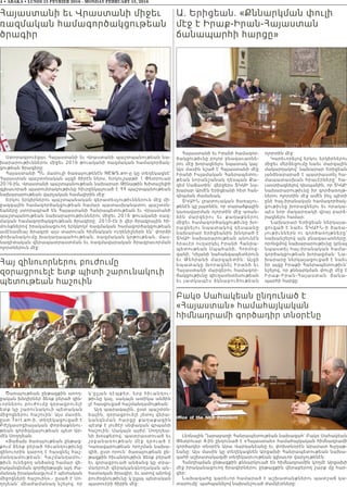 4 • ABAKA • LUNDI 15 FEVRIER 2016 - MONDAY FEBRUARY 15, 2016
Հայաստանի եւ Վրաստանի միջեւ
ռազմական համագործակցութեան
ծրագիր
Ստորագրուեցաւ Հայաստանի եւ Վրաստանի պաշտպանութեան նա-
խարարութիւններու միջեւ 2016 թուականի ռազմական համագործակ-
ցութեան ծրագիրը:
Հայաստանի ՊՆ մամուլի ծառայութենէն NEWS.am-ը կը տեղեկացնէ՝
Հայաստան պաշտօնական այցի ծիրէն ներս, Երկուշաբթի 1 Փետրուար
2016-ին, Վրաստանի պաշտպանութեան նախարար Թինաթին Խիտաշելիի
գլխաւորած պատուիրակութիւնը հիւրընկալուած է ՀՀ պաշտպանութեան
նախարարութեան վարչական համալիրին մէջ:
Երկու երկիրներու պաշտպանական գերատեսչութիւններուն մէջ մի-
ջազգային համագործակցութեան համար պատասխանատու պաշտօն-
եաները ստորագրած են Հայաստանի Հանրապետութեան եւ Վրաստանի
պաշտպանութեան նախարարութիւններու միջեւ 2016 թուականի ռազ-
մական համագործակցութեան ծրագիրը: 2010-էն ի վեր ծրագրային հի-
մունքներով իրականացուող երկկողմ ռազմական համագործակցութեան
ամէնամեայ ծրագրի այս տարուան հիմնական ուղենիշներն են՝ փորձի
փոխանակումը խաղաղապահութեան, ռազմական կրթութեան, մաս-
նագիտական վերապատրաստման եւ ռազմավարական ծրագրաւորման
ոլորտներուն մէջ:
Ա. Երիցեան. «Քննարկման փուլի
մէջ է Իրաք-Իրան-Հայաստան
ճանապարհի հարցը»
Հայաստանի եւ Իրանի համագոր-
ծակցութիւնը բոլոր բնագաւառնե-
րու մէջ խորացնելու նպատակ կայ:
Այս մասին նշած է Հայաստանի մէջ
Իրանի Իսլամական Հանրապետու-
թեան նորանշանակ դեսպան Քա-
զեմ Սաճատին` վերջերս ՏԿԱԻ նա-
խարար Արմէն Երիցեանի հետ հան-
դիպման ժամանակ:
ՏԿԱԻՆ լրատուական ծառայու-
թենէն կը յայտնեն, որ տարածքային
կառավարման ոլորտին մէջ առան-
ձին մարզերու եւ քաղաքն ե ր ո ւ
միջեւ համագործակցութիւնը խո-
րացնելու նպատակով դեսպանը
նախարար Երիցեանին խնդրած է
ՏԿԱԻ նախարարութեան անունէն
հրաւէր ուղարկել Իրանի Հանրա-
պետութեան Սպահանի, Հորմոզ-
գանի, Կիլանի նահանգապետերուն
եւ Թեհրանի մարզպետին: Այցի
նպատակը խորացնել Իրանի ե ւ
Հայաստանի մարզերու համագոր-
ծակցութիւնը գիւղատնտեսութեան
եւ յատկապէս ձկնաբուծութեան
ոլորտին մէջ:
Կարեւորելով երկու երկիրներու
միջեւ մերձեցումը նաեւ մարզային
մակարդակով` նախարար Երիցեան
յանձնարարած է պատրաստել հա-
մապատասխան հրաւէրները` հա-
ւաստիացնելով դեսպանին, որ ՏԿԱԻ
նախարարութիւնը իր գործառոյթ-
ներու ոլորտին մէջ ամէն ինչ պիտի
ընէ հայ-իրանական համագործակ-
ցութիւնը խորացնելու եւ որակա-
պէս նոր մակարդակի վրայ բարձ-
րացնելու համար:
Նախարար Երիցեան ներկայա-
ցուցած է նաեւ ՏԿԱԻՆ-ի ծառա-
յութիւններն ու գործառոյթները`
նախանշելով այն բնագաւառները,
որոնցմով նախարարութիւնը կրնայ
նպաստել հայ-իրանական համա-
գործակցութեան խորացման: Նա-
խարարը ներկայացուցած է նաեւ
իր այցը Իրաքի Հանրապետութիւն`
նշելով, որ քննարկման փուլի մէջ է
Իր ա ք-Իր ա ն -Հ ա յա ս տ ա ն ճա ն ա -
պարհի հարցը:
Հայ զինուորներու բուժումը
զօրացրուելէ ետք պիտի շարունակուի
պետութեան հաշուին
Ծառայութեան ընթացքին առող-
ջական խնդիրներ ձեռք բերած զին-
ւորներու բուժումը զօրացրուելէ
ետք կը շարունակուի պետական
միջոցներու հաշուին: Այս մասին,
ըստ Tert.am-ի, տեղեկացուցած է
Բժշկասոցիալական փորձաքննու-
թեան գործակալութեան պետ Ար-
մէն Սողոյեան:
«Յաճախ ծառայութեան ընթաց-
քում ձեռք բերած հիւանդութիւնը
զինուորին կարող է հասցնել հաշ-
մանդամութեան: Հաշմանդամու-
թիւն ունեցող անձանց համար վե-
րականգնման գործընթացն այդ ժա-
մանակ իրականացւում է պետական
միջոցների հաշուին»,- ըսած է Սո-
ղոյեան` միաժամանակ նշելով, որ
կ’ըլլան դէպքեր, երբ հիւանդու-
թիւնը կայ, սակայն ատիկա անձին
չէ հասցուցած հաշմանդամութեան:
Այդ պարագային, ըստ պաշտօն-
եային, զօրացրուելէ յետոյ վերա-
կանգնման հարցը քաղաքացին
պէտք է լուծէր սեփական գրպանի
հաշուին: Սակայն այժմ, Սողոյեա-
նի խօսքերով, պատրաստուած եւ
շրջանառութեան մէջ  դրուած է
Կառավարութեան որոշման նախա-
գիծ, ըստ որուն` ծառայութեան ըն-
թացքին հիւանդութիւն ձեռք բերած
եւ զօրացրուած անձանց կը տրա-
մադրուի վերականգնողական ան-
հատական ծրագիր, եւ ատով անոնց
բուժօգնութիւնը կ’ըլլայ պետական
պատուէրի ծիրին մէջ:
Բակօ Սահակեան ընդունած է
«Հայաստան» համահայկական
հիմնադրամի գործադիր տնօրէնը
Լեռնային Ղարաբաղի Հանրապետութեան նախագահ` Բակօ Սահակեան
Փետրուար 4-ին ընդունած է «Հայաստան» համահայկական հիմնադրամի
գործադիր տնօրէն Արա Վարդանեանը եւ փոխտնօրէն Արարատ Խլղաթ-
եանը: Այս մասին կը տեղեկացնեն Արցախի Հանրապետութեան նախա-
գահի աշխատակազմի տեղեկատւութեան գլխաւոր վարչութենէն:
Հանդիպման ընթացքին քննարկուած են հիմնադրամին կողմէ Արցախի
մէջ իրականացուող ծրագիրներու ընթացքին վերաբերող շարք մը հար-
ցեր:
Նախագահը կարեւոր համարած է աշխատանքներու պատշաճ կա-
տարումը` պահպանելով նախանշուած ժամկէտները:
 