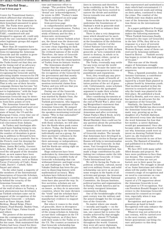 10 • ABAKA • LUNDI 2 FEVRVIER 2015 - MONDAY FEBRUARY 2, 2015
The Fateful Year...
Cont’d from page 9
Center for Transitional Justice,
which affirmed that wholesale
mass murder of the Armenians in
their homeland amounted to geno-
cide. The Turks were party to
TARC and soon distanced them-
selves when even a group like
TARC, considered soft and
designed to appease all, could only
reach the one conclusion that all
other legitimate groups did regard-
ing this issue.
More than 20 countries have
passed different legislative resolu-
tions recognizing the Armenian
Genocide and the number is grow-
ing, the latest being Bolivia.
After a long period of silence,
the Turks found out that they are
at the losing end of an advocacy
battle and changed their policy
first by reacting to any country
recognizing the Genocide and by
allocating sizable resources for PR
and especially buying scholars and
history chairs in academic centers.
That is why one of their favorite
campaign themes has become “let
us leave history to historians and
not to legislatures,” with the hope
that eventually the fate of the
Armenian Genocide may be deter-
mined by the scholars getting paid
to form their points of view.
The Armenian Genocide issue
has been politicized and used over
time — alternatively — by the
state of Israel, the US and the
European Union, every time one of
them had an exe to grind with
Turkey or needed to extort a polit-
ical concession from Ankara.
As Turkey and Azerbaijan allo-
cated more funding trying to win
the battle on the scholarly front,
the number of denialists is grow-
ing in addition to Bernard Lewis
(who had to pay a symbolic fine to
the French court for denying the
Armenian Genocide), Stanford
Shaw, Justin McCarthy, Guenter
Lewy, Heath W. Lowry are consid-
ered the old guard of the denialist
front, as new names have been
added to the ranks taking a more
aggressive posture, such as Hakan
Yavuz (University of Utah), Sinan
Ciddi, David C. Cuthell, Sabri
Sayari and others.
On the other hand, a majority of
the members of the International
Association of Genocide Scholars,
headed by Israel Charny, are solid-
ly behind the veracity of the
Armenian Genocide.
In recent years, with the crack
of the wall of silence in Turkey, a
new phenomenon has developed,
as Turkish scholars came out in
support of the recognition of the
Armenian Genocide — scholars
such as Taner Akçam, Halil
Berktay, Murad Belge, Fikret
Adanir, Fuad Bundar, Baskin Oran,
Ugur Umit Ungor, Fatma Goçek
and others.
The pioneer of the movement
was the courageous journalist
Hrant Dink, who sacrificed his life
for his cause. Dink maintained that
Turkey had been closed for three
generations and that it would take
time and immense effort to
change. “The problem Turkey
faces today is neither a problem of
‘denial’ nor ‘acknowledgement,’”
he wrote in 2005. “Turkey’s main
problem continued on next page
The Fateful Year –2015
from previous page
is comprehension and for the
process of comprehension, Turkey
seriously needs an alternative
study of history and for this, a
democratic environment.”
For most of these Turkish schol-
ars, the thrust was the democrati-
zation of Turkey. The country had
to come clean regarding its dark
past, in order to be eligible to join
the civilized nations of the world.
Therefore, the issue of Genocide
was the essential incidental. The
primary goal was the emancipation
of Turkey from its historic burden.
The Armenians should not
assume that the majority of
Turkish scholars would go beyond
the recognition of the Genocide by
the government and that mostly
for self-serving purposes, rather
than for historic justice. Try to
mention territorial claims from
Turkey and you will see that you
part ways with them.
During one of the Genocide
scholars’ meetings in Yerevan, I
was startled by Baskin Oran, the
fiercest critic of the current
Turkish government, who happens
to support the recognition of the
Armenian Genocide. He jumped
from his seat when he heard one of
the speakers mentioning territorial
claims: “Who is that nationalist?”
he asked with anger.
Not only do we have limitations
with those scholars, we will also
face the Kurds when push comes
to shove. Today, the Kurds have
been apologizing to the Armenians
individually and as a group, for
their ancestors’ collusion in the
Genocide. The day they attain
their autonomy or independence,
their tune will certainly change.
And the Kurds are sitting right on
our historic lands.
Huge endeavors have been
undertaken by Armenian historians
in developing a credible body of
Genocide scholarship that can
withstand historic and legal scruti-
ny and challenges. In the West,
Vahakn Dadrian has been the pio-
neer in dissecting history with
mathematical accuracy. Many
scholars have followed suit.
Richard Hovannisian’s contribu-
tions have also paved the way. In
free societies, scholars are not
supposed to hold identical views
on issues , as they do in autocratic
countries, where the state dictates
the “truth” and the scholars have
to endorse that truth and find or
manufacture evidence to support
that “truth.”
But when it comes to the study
of genocide, there is divergence
among Armenian historians. Some
of the young scholars in Armenia
accuse their colleagues in the US
of being traitors, as if they have
sold their souls to the Turks or to
the US. The counter accusation is
that Genocide scholarship has
been developing on nationalists
lines in Armenia and therefore
lacks credibility in the West. No
visible effort has been exerted to
narrow the divide and mobilize
forces towards true and solid
scholarship.
Some scholars in the west try to
undermine the foundations of
Dadrian’s work in genocide stud-
ies, in an effort to enhance their
own images.
There is also a very dangerous
issue which should not be sacri-
ficed to competing egos: the truth
at the foundation of the definition
of Genocide. Article 2 of the
United Nations Convention on
Genocide, adopted in 1948, defines
genocide as “acts committed with
intent to destroy, in whole or in
part, a national, ethnic, racial or
religious group, as such.”
The Turks, eventually may settle
for any term except the world
“genocide,” because the latter car-
ries legal consequences in terms of
punishment and reparations.
Next, they would pay any price
to interject a shade of benefit of
doubt about the intent or premedi-
tation portion of the act of geno-
cide. Unfortunately, some scholars
are buying into the apologists’
argument to make their scholar-
ship marketable in the West.
After considering documents at
the military tribunals in Istanbul at
the end of World War I, after read-
ing Morgenthau’s statement that
the Ottoman government has
determined to exterminate the
Armenians and after reviewing
Talaat Pasha’s Black Book, newly
discovered and published by
Murad Bardakci then could not be
any question about the premeditat-
ed nature of the Armenian
Genocide.
Armenia must serve as the hub
of Genocide studies. The inroads
that Armenians have developed in
the academic circles in Europe and
Russia will help to internationalize
the issue of the Genocide. In that
sense, Yuri Georgivich Barsegov,
an expert in international law, has
made a huge contribution by pub-
lishing two volumes under the title
The Armenian Genocide: A Crime
Under International Law.
We will be facing the Turks on
political, scholarly, cultural, moral
and even military fronts, and solid
scholarship can serve as an awe-
some weapon in the hands of all
activists and groups, the Armenian
Assembly, the Armenian National
Committee, the Zoryan Institute,
political parties and organizations
in Europe, South America and in
the newly energized Armenian
community in Russia.
One of the breakthroughs of the
past century was the military and
the armed struggle for the recogni-
tion of the Genocide.
No matter where one stands
— morally and legally — on the
issue of armed struggle or terror-
ism, one cannot fail to notice the
results achieved by that struggle.
In the 1970s, almost 75 Turkish
diplomats were assassinated
throughout the world. Granted,
they were all career diplomats
with no blood on their hands. But
they represented and symbolized a
state which had exterminated 1.5
million innocent souls and sitting
on their ashes, continued to deny
the crime. The comfort of the
Turkish state was shaken and the
case of the Armenian Genocide
was thrust on the international
scene.
In a paper published in Foreign
Affairs magazine, Thomas de Waal
makes the following statement:
“When Turkish historians finally
returned to the topic [of Genocide]
in the late 1970s, they did so in
response to a wave of terrorist
attacks on Turkish diplomats in
Western Europe, most of them car-
ried out by Armenian militants
based in Beirut. … Turkish society
has began to revisit the dark pages
of its past.”
This was one of the bloody
stages of Armenians struggle
which also had its unintended con-
sequences.
Thus, a Spanish journalist, Jose
Antonio Gurriaran, a contributor
to the Pueblo newspaper, was
injured by a bomb blast planted in
a phone booth by Armenian youth.
That incident sparked in him the
interest to research and find out
why the bomb was planted in the
first place. He published a book
titled La Bomba, and ever since, he
has become an advocate for the
recognition of the Genocide.
Similarly, the famous Turkish
novelist Elif Shafak has discovered
the Armenian Genocide in a trau-
matic way; growing up as the
daughter of a Turkish diplomat,
she shivered every time she heard
the word Armenian for fear that
her mother, a career diplomat,
would get assassinated. Once she
became older, she wanted to find
out why Armenian youth were so
intent on drawing Turkish blood.
Later on, she featured the
Armenian Genocide in one of her
novels, The Bastard of Istanbul,
and published it in defiance of the
Turkish court.
We face 2015 with many unful-
filled dreams and projects. We
have more problems to face than
our dreams. The remains of the
Genocide victims are not yet
buried, nor is their quest for jus-
tice attained. The struggle is ahead
of us. Some historians and editori-
alists tell the public that we have
crossed a stage of recognition and
we need to concentrate on com-
pensation. A footnote on the
report of a UN rapporteur about
the Armenian Genocide is not
equivalent to UN recognition. Nor
can President Ronald Reagan’s ref-
erence to the Armenian Genocide
memorial be counted as recogni-
tion, especially when it was
recanted later.
Recognition and quest for com-
pensation go hand in hand.
Recognition will only enhance the
chances of compensation.
Whatever was not achieved in
one century, will be carried over
to the next century, until the
future generations can bring clo-
sure and justice to this deep
wound.
 