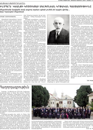 LUNDI 2 MARS 2015 - MONDAY MARCH 2, 2015 • ABAKA • 5
ԱՆՑԵԱԼԻ ՔԱռՈւղԻՆԵրԷՆ
ԻՆՉՊԷ՞Ս ԿԵԱՆՔԻ ԿՈՉՈՒԵՑԱՒ ՄԵԼԳՈՆԵԱՆ ԿՐԹԱԿԱՆ ՀԱՍՏԱՏՈՒԹԻՒՆԸ
Մելգոնեանի երդիքին տակ ապրող որբերս պիտի լուծեն իմ ազգիս վրէժը...
Աղա Կարապետ Մելգոնեան
|AKOB WARDIWAÂ:AN
Մելգոնեան եղբայրներու կատա-
ր ած ազն ուական նուիրատւու-
թեան ու կտակին իրագործումով,
ե րի տ ա սա ր դ տրոփ ո ղ սիրտեր
կեանքի կը կոչուին Հաստատու-
թենէն ներս եւ այդպիսով վերա-
ծ նունդ կ ը սկսի ապր իլ Ցեղաս-
պանութենէն վերապրող նորահաս
սերունդ մը Մելգոնեանէն ներս։
Յունուար 26, 1926ին որբահա-
ւաքի աշխատանքին շնորհիւ, հայ
որբեր կը ժամանեն Ֆամակուսթա,
ուրկէ ինքնաշարժերով Նիկոսիա
կ ը փոխ ա դ րո ւին, առաջնորդու-
թեամբ ուսուցիչ Յովհաննէս Արուս-
եանի։ ՀԲԸՄի Երուսաղէմի եւ Պէյ-
րութի որբանոցներէն 74 սաներ,
որոնք իրենց դժնդակ ծովագնա-
ցութենէն անհանգիստ վիճակով կը
հասնին Հաստատութիւն, առաջին
իսկ րոպէէն կը յանձնուին հոգա-
տար մայրիկներու խնամատարու-
թեան ու սննդարար ճաշերէ ետք
տաքուկ անկողին մը կը գտնեն։
Ահա´ այսպէս սկիզբ առաւ կեան-
քը Մելգոնեանէն ներս, հայ որբե-
րու բաբախուն սրտերով լի։ Ար-
դարեւ, պատմական թուական մը
կ’արձանագրուի այս կերպով` Լու-
սինեան Հարստութեան պատմու-
թեամբ լեցուն հարուստ այս կղզիին
մէջ, որ իր բարձրաբերձ լեռներու
կատարներէն կը դիտէ միգամած
լ եռնա շ խ ա ր հը Հայո ց Կիլիկիոյ։
Հաստատութեան խոհանոցին ծու-
խը կը սկ սի բ ար ձրան ալ որպէս
ն շանա կ ք ա նդուած օ ճախներու
վերականգնումին։
Քանի մը օր նախնական պատ-
րաստութիւններէ, հանգիստէ ու
արեւո տ բ ացաս տաններու մէջ
պտոյտներով ու երգերով անցնելէ
ետք, անոնք կը ներկայանան քննու-
թեան որոշելու համար իրենց դա-
սարանները։ Խե~ղճ որբերուն հա-
մար Կիպրոսը դրախտ մը կը հան-
դիսանայ։ Իրենց հարազատ տունը
կ’ըլլայ։
Առաջին տարիներու սաներուն
թիւը կը հասնի 78-ի, որոնցմէ եր-
կուքը՝ Քորֆույէն եւ միւս 2-ը Աղեք-
սանդրիայէն կու գային։ Շուտով
Կորնդոսէն կը հասնին նաեւ 16 սա-
ներ։ Ասոնք կը դառնան իսկական
հիմնադիր ուսանողները ՀԲԸՄի այս
եզակի Հաստատութեան։
Բրիտանական կառավարական
բժիշկ Տոքթ. Սիմիոնիտէս Յունուար
29ին այցելելով Հաստատութիւն,
գոհ կը մնար աշակերտներուն
առողջական վիճակէն եւ հաստա-
տութեան մէջ տիրող խնամուած
մաքրութենէն ու ատենին մամուլին
մէջ կը յայտնէ իր ականատեսի
խոստովանութիւնները։
Ի բացակայութեան Ամենապա-
տիւ Զաւէն Արքեպիսկոպոսի (Ցե-
ղասպանութեան օրերու Կ. Պոլսոյ
Հայոց Պատրիարքին) անձնուի-
րաբար կը փոխարինէր զինք Յով-
հաննէս Շաքարեան։ Ան Պանք
Օթոմանի սիրուած պաշտօնեան
եղած էր, որ պատերազմի միջոցին
Իզմիրի շրջաններուն մէջ վարած էր
դրամատան տնօրէնի պաշտօնը։
Անոր տքնաջան աշխատանքին
արդիւնքն էր որբանոցի շինու-
թեանց եւ կահաւորումի հաշիւներու
վերահսկողութիւնը, որ այնքան
անխնամ վիճակի մատնուած էին
Մուշեղ Սերոբեանի օրով։ Շաքար-
եան կը վայելէր Բարերարին եւ
Զաւէն Սրբազանին վստահութիւնն
ու համակրանքը։ Սրբազանը կը
գտնուէր Աղեքսանդրիա խնամա-
կալութեան գործերով։ Դժբախտա-
բար, ձմրան հետեւանքով Բարերա-
րը` Կարապետ Մելգոնեան եւս կը
գտնուէր Աղեքսանդրիա եւ հոն պի-
տի մնար մինչեւ գարուն։
Ընդհանուր տնօրէնը Լ. Թաշճեան
դասախօսութիւններու շարքի մը
սկիզբ կու տայ երբ ան ուսու-
ցիչներուն եւ սաներուն գեղեցիկ
յորդորականով մը կը բացատրէ թէ
ի՞նչ զգացումներով` բարերարը,
ուսուցչութիւնն ու սաները կը զօդեն
զիրար, եւ վերջապէս ասոնք են որ
անկեղծ բարեկամութեամբ, փոխա-
դարձ սիրով ու գուրգուրանքով,
պիտի դառնային հիմքը այս Հաս-
տատութեան բարոյական կոչումին։
Թաշճեան յաճախ կը շեշտէ կա-
րեւորութիւնը հաստատութենէն
ներս կարգ ու կանոնի պահպանման
ոգիին, որ պիտի դիւրացնէր ամէն
նախաձեռնութիւն ու աշխատու-
թիւն. ի վերջոյ այս որբերը եկած էին
հոն ապագայի յաջողութեան հե-
ռանկարով։
Տնօրէնը ամէն առիթով կը յուշէ,
թէ հանգստաւէտ շէնքի մը մ էջ
գտնուիլը պարտականութիւն կը
դնէ իւրաքանչիւրին վրայ` սիրոյ եւ
յարգանքի զգացումներ տածելու
բարերարին անձին նկատմ ա մ բ :
Հաստատութեան մթնոլորտը մոռ-
ցընել պիտի տար սաներուն տխուր
անցեալը եւ պիտի հեռացնէր զի-
ր ե ն ք տ ա ռա պ ա ն քի ա յն տ խ ո ւ ր
օրերէն որ եղան իրենց երէկը։ Իսկ
հոգեկան խաղաղութիւնը որ պիտի
տրուէր իրենց, պիտի կազդուրէր
իւրաքանչիւրին ներաշխարհը, որ-
պէսզի անոնք դիւրութեամբ կա-
րենային ապագայ անակնկալները
դիմագրաւել։
Այնուհետեւ, Մելգոնեանի պայ-
ծառ պատմութեան էջերուն մէջ
կ’արձանագրուի աշակերտներուն
անունները եւ այսպիսով ծնունդ
կ’առնէ ՀԲԸՄի Մելգոնեան Կրթա-
կան Հաստատութիւնը։ Որբերը 8էն
14 տարեկան պատանիներ էին,
ամէնքն ալ հայախօս։ Երջանիկ
տ ղ ա ք, ո ր ա զգա յի ն ա յդ օր ե ր ո ւ
դ ժբ ա խ տ ի ր ա կ ա ն ո ւ թ ե ա ն մ էջ
կրթութիւն եւ տոհմիկ դաստիա-
րակութիւն պիտի ստանային հա-
րուստ Հաստատութեան մը ընձե-
ռած կարելիութիւններով։
Կղզիին բնակիչներէն անպակաս
էին հայ, յոյն, անգլիացի եւ թուրք
երկսեռ այցելուներ, որոնք իրենց
հ ի ա ցո ւ մ ը կ ը յա յտ ն էի ն շ էն քի ն
ն պ ա տ ա կ ա յա ր մ ա ր կ ա ռո ւ ցմ ա ն ,
դ ա ս ա ր ա ն ն ե ր ո ւ կ ա ն ո ն ա ւ ո ր ո ւ -
թեան, մաքրութեան, առատ լոյսին,
մանաւանդ աշակերտներուն վեր-
նայարկի օդառատ ննջարանին մէջ
տիրող կոկիկ կահաւորումին ի տես։
Որբերու անցեալ կեանքին խելա-
մուտ` ցաւ տեսած սերունդը կ’ապրի
երջանիկ։
Ահա թէ ինչու Կիպրոսի կառա-
վարութիւնը պատշաճ առիթներով
կ’արձագանգէր թէ Մելգոնեանի
պատմութիւնը հաստատապէս կ’ա-
ռընչուի Կիպրոսի պատմութեան
հետ: Ան մասնիկն է չքնաղ կղզիին
ե ւ մ ե ր բ ա ր ո յա կ ա ն պ ա ր տ ա կ ա -
ն ո ւ թ ի ւ ն ն է պ ա հ պ ա ն ե լ ի ւ ր ա -
քա ն չի ւ ր ճի ւ ղ ը ա ն ո ր պ ա տ մ ո ւ -
թեան:
Նիւ Եորք
Շաբաթ, 14 Փետրուար 2015-ին, նախագա-
հութեամբ Ամեն. եւ Գերջ. Տէր Ներսէս Պետրոս
ԺԹ. Տանն Կիլիկիոյ Կաթողիկէ հայոց պատ-
րիարքին, հայ կաթողիկէ Զմմառի վանքին մէջ
տեղի ունեցաւ «Հայոց Ցեղասպանութիւնը եւ
արխիւները» միօրեայ գիտաժողովը` կազմակեր-
պութեամբ Զմմառի պատրիարքարանի կղերի
միաբանութեան եւ Հայոց Ցեղասպանութեան
100-ամեակի Լիբանանի կեդրոնական մարմի-
նին: Գիտաժողովին մասնակցեցան Լիբանանի
մէջ պապական նուիրակը, Լիբանանի մէջ Հա-
յաստանի Հանրապետութեան դեսպան Աշոտ
Քոչարեան, լիբանանեան համալսարաններու
իրաւագիտութեան եւ պատմութեան բաժան-
մունքներու պատասխանատուներ եւ դասա-
խօսներ:
Բացման խօսքին մէջ, Ամեն. եւ Գերջ. Տէր
Ներսէս Պետրոս ԺԹ. կաթողիկոս պատրիարքը
կարեւոր նկատեց Հայոց Ցեղասպանութեան
ամբողջական պատկերացումին համար արխիւ-
ներու ունեցած անփոխարինելի դերը: Ան մատ-
ն ան շե ց ճշ մ ար տո ւթեան բացայայտման եւ
հաւաքական յիշողութեան պահպանման համար
արխիւներուն տեղն ու դերը: Հուսկ ան հայրա-
պետական օրհնութեամբ ողջունեց Ս. Էջմիա-
ծինի եւ Կիլիկիոյ հայոց կաթողիկոսութեանց
վեհափառները, Լիբանանի հայ առաքելական եւ
աւետարանական համայնքներու կրօնական
պետերը եւ գիտաժողովին մասնակից շուրջ վեց
տասնեակ մտաւորականները, Հայոց Ցեղաս-
պանութեան 100-ամեակի Լիբանանի կեդրոնա-
կան մարմինի անդամները եւ միութեանց ներ-
կայացուցիչները:
Ապա բարի գալուստի խօսք արտասանեց
Զմմառի հ ա յ կ ա թ ո ղ ի կ է վ ա ն քի վ ա ն ա հ ա յր ,
պատրիարքական փոխանորդ գերապայծառ
հայր Գ ա բ ր ի էլ Թ . Ծ. վ ր դ . Մ ո ւ ր ա տ ե ա ն , ո ր
ծանրացաւ վախի հասկացողութեան վրայ:
Շար. էջ 14
Հաղորդագրութիւն
 