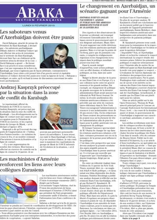 LUNDI 9 FEVVIER 2015 - MONDAY FEBRUARY 9, 2015 • ABAKA • 7
S E C T I O N F R A N Ç A I S E
LUNDI 9 FEVRIER 2015
Le changement en Azerbaïdjan, un
scénario gagnant pour l’Arménie
EDITORIAL ECRIT EN ANGLAIS
PAR EDMOND Y. AZADIAN
ET PUBLIE DANS THE ARMENIAN
MIRROR-SPECTATOR EN DATE
DU 23 JANVIER 2015
Des experts et des observateurs de
la presse occidentale ont remarqué
récemment l’intensification des cri-
tiques envers le gouvernement azéri et
son dirigeant autoritaire, Ilham Aliev.
On peut supposer une réelle détériora-
tion des relations américano-azerbaïd-
janaises. Mais ce n’est que la pointe de
l’iceberg, parce que de puissants cou-
rants, y compris les réalignements
régionaux et les changements tecto-
niques dans la politique mondiale -
jouent tous leur rôle.
Dans le monde intégré
d’aujourd’hui, toute action politique
crée un effet domino, et influence les
politiques, au loin, dans une autre
région.
Malgré la liberté absolue de la pres-
se aux États-Unis et en Europe, il y a
une collusion tacite entre les gouver-
nements et les grands médias. Par
exemple, un changement de politique
de grande envergure de la dernière
administration Bush serait annoncé en
éditorial du Wall Street Journal. De
même, la récente amélioration des
relations américano-cubaines a été
précédée par une série de commen-
taires éditoriaux dans le New York
Times encourageant l’administration à
renoncer à son isolationniste vieux de
50 ans envers Cuba. Ou les rédacteurs
du Times avaient des prémonitions ou
ils avaient reçu un hochement de tête
de l’administration afin de jeter les
bases pour le public américain vers un
changement de politique.
Et lorsque l’annonce spectaculaire
de M. Obama de changer de cap dans
les relations américano-cubaines a été
faite, certaines personnes ont cru en la
puissance de la presse pour influencer
les politiques.
C’est dans cette perspective que nous
devons analyser la poussée soudaine
des sujets négatifs autour de
l’Azerbaïdjan dans la presse américai-
ne. Ce n’est pas une nouvelle que
d’apprendre que l’Azerbaïdjan est,
depuis longtemps, dirigé par un
despote.
En outre un éditorial cinglant dans
l’édition du 11 janvier du New York
Times, montrait Aliev en « un magis-
tral Jekyll et Hyde politique, » et dyna-
mitait son bilan déplorable des droits
humains, l’Institut Brookings a publié
une analyse donnant à réfléchir sur les
relations Etats-Unis-Azerbaïdjan, rédi-
gé par Richard D. Kauzlarich. M.
Kauzlarich a été ambassadeur des
Etats-Unis à Bakou, et à ce titre,
n’avait d’autre choix que de débiter la
politique officielle du Département
d’Etat. Mais dans son article, il a pris la
liberté d’exprimer ses propres obser-
vations et points de vue, de dépeindre
l’Azerbaïdjan et ses autorités de leurs
vraies couleurs, pour le moins pas très
flatteuses. La conclusion est dans ces
quelques lignes : « Le 3 décembre 2014,
l’ère Heydar Aliev en Azerbaïdjan a
pris fin. Et ainsi s’en est allé la relation
politique précédemment étroite entre
les Etats-Unis et l’Azerbaïdjan. »
En plus de sa propre analyse, M.
Kauzlarich a fondé ses conclusions sur
un document publié par le haut-res-
ponsable de l’appareil présidentiel
azerbaïdjanais, Ramiz Mehdiyev, dans
lequel les relations américano-azer-
baïdjanaises sont présentées dans une
perspective de paranoïa politique
extrême.
M. Kauzlarich présente trois condi-
tions pour la restauration de la respec-
tabilité de l’Azerbaïdjan en Occident et
pose la question rhétorique :
« Impossible? Non, si l’Azerbaïdjan
désire et recherche vraiment le respect
international. Le respect résulte des
mesures prises. Libérer les prisonniers
politiques et négocier sérieusement
avec l’Arménie afin de mettre fin au
différend quant au Haut-Karabagh sont
la seule voie pour gagner ce respect. »
L’évaluation de l’ancien diplomate est
révélatrice des perspectives armé-
niennes et américaines. Par le passé,
Washington était confronté au dilem-
me de savoir si les intérêts ou les
valeurs des Etats-Unis étaient impor-
tants, Washington a souvent choisi les
intérêts des Etats-Unis lorsqu’il s’agis-
sait de l’Azerbaïdjan. Actuellement, il
semble que les États-Unis ont plutôt
opté pour les valeurs.
Dans un article publié sur le site
Open Democracy, Thomas de Waal,
associé principal pour le Caucase au
Carnegie Endowment for International
Peace, écrit : « Au cours de la dernière
année et demie, le gouvernement de
l’Azerbaïdjan a augmenté son caractè-
re méchant, autoritaire, et anti-occi-
dental. »
Les médias occidentaux sont inon-
dés de critiques acerbes du régime
Aliev. Depuis que Al Gore a invité Al
Jazeera sur les côtes américaines, la
chaîne favorise la politique des Etats-
Unis dans le monde, vêtu du costume
du Moyen-Orient. Publié sur le site
Internet d’Al Jazeera, il y a un article
d’Arzu Geybullayeva, un spécialiste en
droits humains, qui révèle : « Tant que
le président Ilham Aliev ne cessera de
dire qu’il n’y a pas de prisonniers poli-
tiques et pas de limitation à la liberté
d’expression en Azerbaïdjan - donnant
l’illusion d’un pays démocratique - peu
changera dans ce pays. »
Toute critique mis à part, vers où se
dirige l’Azerbaïdjan ?
L’article de Mehdiyev, faisant écho
à la voix de son maître à Ankara,
indique clairement que l’Azerbaïdjan a
adopté une ligne politique indépen-
dante.
La Turquie, tout en continuant
d’adhérer à l’OTAN, préconise la
même politique. Et puisque la Turquie
et l’Azerbaïdjan prétendent être une
nation avec deux gouvernements,
Aliev suit les traces de son mentor, le
président Recep Tayyip Erdogan.
Incidemment, ce dernier s’est rendu à
Bakou le 16 janvier dernier, et a éten-
du son soutien à Aliev, sur l’épineuse
question du Karabagh. Aliéné par
l’Occident, Aliev a, plus que jamais,
besoin de cette assurance.
Alors que l’Occident s’est engagé
dans une bataille colossale afin de
Suite à la page 8
Les saboteurs venus
d’Azerbaïdjan doivent être punis
David Babayan, attaché de presse du
Président du Haut-Karabagh, a déclaré
que « les saboteurs azerbaïdjanais
Dilham Askerov et Shahbaz Guliyev qui
ont effectué des actes de terrorisme
sur le territoire du Haut-Karabagh,
devront faire face au châtiment qu’ils
méritent selon la décision de la cour. »
David Babayan a ajouté : « Ils feront
face à un procès et nous considérons
que c’est une expression de la force du
Karabagh, que nous n’agissons pas de façon arbitraire, contrairement à
l’Azerbaïdjan. Leur crime a été prouvé lors d’un procès ouvert et équitable.
Askerov et Guliyev doivent être punis avec toute la rigueur de la loi. » Babayan a
souligné, en outre, qu’il excluait la tenue de discussions concernant les sabo-
teurs azerbaïdjanais.
Le représentant officiel du
Président de l’OSCE en exercice,
Andrzej Kasprzyk, est préoccupé par
la situation dans la zone du conflit du
Karabagh. « Les développements sur la
ligne de contact sont une cause de pré-
occupation pour le Président de
l’OSCE en exercice, et les coprési-
dents du Groupe de Minsk, » a-t-il
déclaré à l’agence APA.
Kasprzyk a dit qu’il recevait des rap-
ports de l’augmentation de « l’utilisa-
tion d’armes lourdes » en violation du
cessez le feu, et un nombre croissant
d’incursions à travers la frontière et la
ligne de contact.
« Il y a une augmentation du
nombre des victimes. Mon bureau a
effectué un exercice de contrôle sur la
ligne de contact le 14 janvier. Je ne
pouvais pas participer personnelle-
ment à la surveillance. À mon retour,
j’ai visité le Haut-Karabagh et Erévan,
et je me rendrai à Bakou. Je vais conti-
nuer à maintenir les coprésidents du
groupe de Mnsk de l’OSCE informés
de l’évolution de la situation, » a-t-il
ajouté.
Andrzej Kasprzyk préoccupé
par la situation dans la zone
de conflit du Karabagh
Les machinistes d’Arménie
renforcent les liens avec leurs
collègues Eurasiens
Les machinistes arméniennes renfor-
cent les liens avec leurs collègues de
l’Union économique eurasienne (EEU)
dirigée par la Russie.
L’économiste Vazgen Safarian, chef de
l’Union des producteurs de biens
domestiques d’Arménie (UDGPA) ainsi
que président du Parti progressiste-
communiste unifié d’Arménie, a donné
l’information lors d’une conférence de
presse.
Safarian a déclaré qu’à la fin de janvier,
l’Arménie se joindra au Conseil de coordination du développement de l’EEU. De
tous les pays observateurs, l’Arménie, représentée par l’UDGPA, deviendra
membre à part entière au sein du Conseil.
« Nous allons poursuivre nos discussions avec les collègues Eurasiens sur des
questions d’actualité pour nos entreprises industrielles, et rechercher des possi-
bilités de coopération, » a ajouté Safarian.
 
