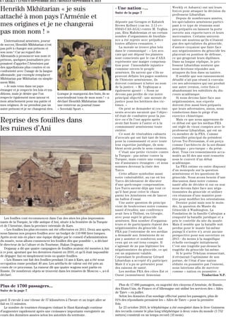 8 • ABAKA • LUNDI 9 SEPTEMBRE 2013 / MONDAY SEPTEMBER 9, 2013
Reprise des fouilles dans
les ruines d’Ani
Les fouilles vont recommencer dans l’un des sites les plus impression-
nants de la Turquie, la ville antique d’Ani, située à la frontière de la Turquie
et de l’Arménie, dans la province orientale de Kars.
« Les fouilles les plus récentes ont été effectuées en 2011. Deux ans après,
nous faisons nos propres fouilles avec un budget de 110 000 lires turques.
Après avoir mis en place une équipe dirigée par le conseil d’administration
du musée, nous allons commencer les fouilles dès que possible », a déclaré
le directeur de la Culture et du Tourisme, Hakan Doganay.
Doganay a dit que quatre campagnes de fouilles avaient été menées à Ani
à ce jour, ajoutant que les dernières étaient en 2010, et qu’il était impossible
de dégager Ani en simplement trois ou quatre fouilles.
« Les Russes ont fait des fouilles pendant 14 ans à Kars, qui a été sous
occupation russe pendant 40 ans. Les artéfacts de valeur ont été pris au
cours de ce processus. La rumeur dit que quatre wagons sont partis en
Russie. De nombreux objets se trouvent dans les musées de Moscou », a-t-il
déclaré.
Henrikh Mkhitarian « je suis
attaché à mon pays l’Arménie et
mes origines et je ne changerai
pas mon nom ! »
L’international arménien, joueur
de soccer, Henrikh Mkhitarian n’est
pas prêt à changer son prénom et
son nom ! Car au regard des
Allemands à prononcer son nom et
prénom, quelques journalistes pro-
posaient d’appeler l’Arménien par
des appellations plus courtes et en
conformité avec l’usage de la langue
allemande, par exemple remplacer
Mkhitarian par Mikitarian ou simple-
ment Miki.
« Je suis venu dans un pays
étranger et je respecte les lois et tra-
ditions, mais je désire que l’on
respecte également mon amour et
mon attachement pour ma patrie et
mes origines. Je ne prendrai pas un
autre prénom et je ne changerai rien.
Lorsque je marquerai des buts, ils se
souviendront tous de mon nom ! » a
déclaré Henrikh Mkhitarian dans
une entrevue au journal russe
« Sovetski Sport ».
« Une nation »...
Suite de la page 7
déposée par Geragos et Kabatek
Brown Kellner (cas no. 2:11-cv-
03043-CAS-AGA) contre M. Yeghia-
yan, Rita Mahdessian et un certain
nombre d’organismes de bienfais-
nce a été rejetée avec préjudice
toutes affaires cessantes. »
La morale se trouve plus loin
dans le communiqué : « Les avo-
cats qui ont déposé les plaintes
sont conscients que le cas d’AXA
représente une maigre compensa-
tion pour l’insondable injustice
commise envers le peuple
arménien. Ils savent que s’ils ne
peuvent défaire les pages sombres
de l’histoire arménienne, ils
doivent continuer à lutter au nom
de la justice. » M. Yeghiayan a
également ajouté : « Nous ne
devons pas perdre de vue notre
principal objectif - une mesure de
justice pour les héritiers des vic-
times. »
On peut se demander si ces émi-
nents avocats savaient que l’objec-
tif était de combattre pour la jus-
tice ou s’ils l’ont appris après
avoir fait honte à l’autre et à la
communauté arménienne toute
entière.
Ce sont de vénérables cabinets
d’avocats qui ont fait tant de bien
pour la communauté et avec toute
leur expertise juridique, ils sem-
blent avoir perdu le sens commun.
C’était une petite victoire contre
la Turquie - pas même contre la
Turquie, mais contre une compag-
nie d’assurance étrangère - et nous
sommes devenus la risée des
Turcs.
Cette affaire symbolise aussi
notre vulnérabilité, au cas où les
Turcs décideraient de discuter
d’une quelconque compensation.
Les Turcs savent déjà que tout ce
qu’il faut pour créer le chaos
parmi les Arméniens est de lancer
un ballon d’essai.
Une autre question de principe
vient de bouleverser notre commu-
nauté d’érudits; une conférence
avait lieu à Tbilissi, en Géorgie,
avec pour sujet le génocide
arménien. Bon nombre d’organisa-
teurs et de participants étaient des
négationnistes du génocide. La
FRA par l’entremise de ses médias
a demandé aux Arméniens de ne
pas y assister et nombreux sont
ceux qui en ont tenu compte. Il
s’agissait de ne pas légitimer les
négationnistes du génocide, ce qui
est un argument valable.
Cependant le professeur Gérard
Libaridian a accepté d’y participer.
Mais il n’a pu se présenter pour
des raisons de santé.
Les médias FRA des côtes Est et
Ouest (nommément Armenian
Weekly et Asbarez) ont uni leurs
forces pour attaquer la décision du
professeur Libaridian.
Depuis de nombreuses années,
les spécialistes arméniens partici-
pant à ce type de réunions sont
peu préparés ou laissent la porte
ouverte aux experts turcs et leurs
mercenaires. Certains universi-
taires ont soutenu qu’ils n’étaient
pas des spécialistes du génocide,
d’autres croyaient que faire face
aux négationnistes du génocide les
placerait en position de défense,
ce qui grugerait leurs diplômes.
Dans sa longue réplique, le pro-
fesseur Libaridian soutient que
nous devrions répondre aux
attaques du lion dans sa tanière.
Il semble que son raisonnement
détaillé n’ait pas réussi à convain-
cre ses adversaires qui ont produit
une autre version, cette fois-ci
abandonnant les subtilités du dis-
cours académique.
Si nous devons faire face aux
négationnistes, nos experts
doivent être aussi bien préparés
que leurs adversaires, sinon, nous
tomberions dans le piège d’un
exercice chimérique.
Mais ce que nous apprenons de
ce débat est que les médias FRA
ont réglé de vieux comptes avec le
professeur Libaridian, qui est un
ex-membre de la FRA. Comme
conseiller principal du président
Lévon Ter-Petrossian, il est perçu
comme l’architecte de la soi-disant
politique « pro-turque » du prési-
dent. Tous ces ressentiments accu-
mulés au fil des ans sont ressortis
sous le couvert d’un débat
académique.
La FRA estime en outre disposer
d’un monopole sur la question
arménienne et les questions de
génocide. Nous avons besoin d’une
discussion dans notre commu-
nauté afin de décider si oui ou non
nous devons faire face aux néga-
tionnistes du génocide et utiliser
ces réunions d’une manière posi-
tive pour modifier les orientations.
Dernier point mais non le moin-
dre, la question du Musée du
Génocide à Washington. La
Fondation de la famille Cafesjian a
remporté la bataille juridique et a
pris le contrôle du site du musée.
Mais il semble que la bataille soit
perdue pour le musée lui-même
puisqu’il s’avère n’y avoir aucune
perspective pour son ouverture en
2015 - du moins à la magnifique
échelle envisagée initialement.
C’est une tragédie par-dessus la
tragédie du génocide lui-même.
Si le poète Tékéyan ressuscitait,
il réviserait l’optimisme de son
poème, de l’état d’une nation
réduite en poussière par l’ennemi,
nous luterions afin de survivre
comme « nation en poussière. »
Traduction N.P.
Plus de 1700 passagers...
Suite de la page 7
pied. Il circule à une vitesse de 37 kilomètres à l’heure et un trajet aller se
fait en 11 minutes.
Le nombre de touristes étrangers visitant le Haut-Karabagh continue
d’augmenter rapidement après une croissance importante enregistrée au
cours des dernières années selon les autorités du territoire.
Plus de 17 000 passagers, en majorité des citoyens d’Arménie, de Russie,
des Etats-Unis, de France et d’Allemagne ont utilisé les services des « Ailes
de Tatev » en juillet.
Selon les données d’un sondage effectué parmi les passagers, plus de
91% des répondants prenaient les « Ailes de Tatev » pour la première
fois.
Le 23 octobre 2010, le téléphérique a été enregistré dans le livre Guinness
des records comme le plus long téléphérique à deux voies du monde (5 752
mètres) construit en un temps record (10 mois).
 