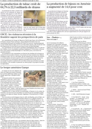 8 • ABAKA • LUNDI 13 JANVIER 2014 / MONDAY JANUARY 13, 2014

La production de tabac croît de
64,7% à 22,3 milliards de drams

La production de bijoux en Arménie
a augmenté de 14,6 pour cent

La production de tabac a atteint une
valeur de 22,3 milliards de drams en
Arménie entre janvier et août 2013 en
croissance de 64,7% sur un an a annoncé le Service national des statistiques.
Selon les données officielles, 4,7
milliards de cigarettes ont été produites entre janvier et août 2013 soit
une croissance de 72,2% sur un an.
Le Service des douanes d’Arménie
affirme que les cigarettes, cigares et
cigarillos d’une valeur de 32,8 millions
de dollars ont été exportés à partir de
l’Arménie au cours des six premiers

La production de bijoux en Arménie
entre janvier et août 2013 s’élevait à
11,8 milliards de drams, soit une augmentation de 14,6 pour cent par rapport à la même période de 2012, selon
les chiffres publiés par le Service national des statistiques.
Il a dit que 759 kg de bijoux ont été
produits, soit une hausse de 703,9 kg
au cours des huit premiers mois de
2012. La production de diamants au
cours des huit premiers mois de cette année s’élève à 58 927 carats, soit une augmentation de 49,2% par rapport à Janvier-Août 2012.
L’exportation de pierres précieuses et semi-précieuses, des métaux précieux
s’est élevé à 120,3 millions de $, soit une augmentation de 5,9% par rapport à la
même période de 2012.

mois de cette année soit 2,6 fois plus
que sur la même période un an auparavant.

OSCE : les violences récentes à la
frontière sapent les perspectives de paix
Les coprésidents du Groupe de Minsk de l’OSCE, Igor Popov de la Fédération
de Russie, Jacques Faure de France, James Warlick des Etats-Unis et le
représentant personnel du Président de l’OSCE en exercice, Andrzej Kasprzyk,
se sont rendus dans la région, du 15 au 19 décembre dernier, afin de discuter des
développements récents dans le processus de paix du Haut-Karabagh.
Les coprésidents ont rencontré le président azerbaïdjanais Aliev le 15 décembre à Bakou, et avec le président arménien Sargissian le 16 décembre à Erévan.
Ils se sont rendus au Haut-Karabagh le 17 décembre pour y rencontrer les
autorités de facto.
Les présidents et les coprésidents ont discuté des résultats de la réunion au
sommet du 19 novembre à Vienne, et la réunion de leurs ministres des Affaires
étrangères à Kiev, les 4 et 5 décembre. Ils ont exprimé leur volonté de poursuivre ces discussions de fond en janvier 2014. Les Coprésidents ont noté que les
récentes violences à la frontière sapaient les perspectives de paix. Ils ont
encouragé les parties à s’abstenir de nouvelles actions qui pourraient accroître
les tensions, et de travailler à maintenir un climat propice au progrès à la table
de négociation.

Le berger arménien Gampr
Le Gampr est une race distincte de
chien de berger provenant d’Arménie.
Il se nomme également Aralza ou Gelkheght (gayl-loup et Kheghtel-suffoquer).
La légende attribue des puissances
mystiques à cette race ; tout à commencer par l’histoire d’Ara Geghetsik
et de Semiramis qui créa les puissances d’un dieu ayant la forme d’un
chien, appelé « Aralez ». Certains
pensent que l’origine de cette race est
assyrienne, mais « Aralez » était une partie du vieux Panthéon des dieux arméniens, ayant le pouvoir de ressusciter les morts.
L’apparition de ce chien est liée à la mythologie, à l’histoire et à la culture de
l’Arménie. Les traces de son ascendance se trouvent sur les montagnes préhistoriques de la région de Sisian, Siounik, Oughdasar, Tchermatchour, à 3 300m
d’altitude.
Des excavations archéologiques dans la vallée du Hrazdan, près de Bjini, ont
découvert les restes de squelettes humains datant d’1 à 2 millions d’année av.
J.C. L’habitation par des humains commence autour de 500 000 années av. J.C.
L’agriculture et le bétail domestiqué en Arménie remontent à 25 000 ans av. J.C.
dont les découpages préhistoriques montrent l’évidence de ces chiens vers
10 000 av. J.C., jouissant d’un endroit spécial dans la maison aussi bien que dans
les champs accompagnant son maître dans le travail, le jeu et la bataille.
En remontant la variété de ce type de chien, on trouve aujourd’hui le gampr,
qui existait déjà il y a 3 000 ans sur les montagnes de Geghama.
Il est également apparenté avec le chien berger de Kars (capitale de l’Arménie
jusqu’au 10e siècle), cette région appartenant à la Grande Arménie dans l’histoire se trouve aujourd’hui sur le « territoire turc » actuel. Quand les Turcs ont
envahi l’Arménie au 9e siècle et ont rencontré les chiens de Gampr, ils ont
ramené bon nombre d’entre eux en Turquie. On y trouve également le berger
de Sivas, nommé également Kangal, le berger anatolien et Akbas (tête
blanche).
Le gampr a été exporté vers « un monastère dans les Alpes suisses » dans les
années 1660, laissant entendre le développement du Saint Bernard. Les
Soviétiques ont utilisé le Gampr arménien pour créer une nouvelle race
d’Ovcharka caucasien de Géorgie, favorisé par Staline, géorgien lui–même.
Dans des régions montagneuses, ils s’adaptent aux conditions locales et
changent de tailles et de formes, poils long ou court.

«
Les « Traders »...
Suite de la page 7
de la Commission des Affaires
étrangères de l’Assemblée nationale,
mettait entre guillemets, avec gestes à
l’appui6, le Génocide arménien.
Exactement comme le font les négationnistes Turcs lorsqu’ils mettent des
« guillemets » au mot génocide ou
quand ils utilisent le terme dépréciatif
de « soi-disant génocide ».
Quelques mois après ce 17 juillet,
recevant au Quai d’Orsay « son ami
Ahmet », son homologue turc Ahmet
Davutoglu, M. Fabius se prononçait, à
l’occasion de la conférence de presse
qui suivit cette rencontre, contre une
loi punissant la négation du génocide
arménien. Cela ne manquait pas de sel
puisque c’est ce même Laurent Fabius
qui a été naguère l’instigateur de la loi
Gayssot pénalisant le déni de l’holocauste juif. La raison de cette capitulation de la part de M. Fabius sur les
valeurs fondamentales du genre
humain était de prétendument « raccommoder » les relations francoturques, malmenées selon lui, sous la
présidence de M. Sarkozy.
« Raccommoder » était aussi le mot
qu’avait en tête Arnaud de
Montebourg (ministre de moindre
importance dont le poste a été créé
comme lot de consolation pour sa
troisième position aux primaires
socialistes), quand il s’est rendu en
Turquie afin d’y promouvoir l’industrie
nucléaire française. La France a
besoin de fonds, coûte que coûte, et au
diable les principes et les valeurs.
Même si cela implique de fermer les
yeux sur des Crimes contre l’humanité
ou des génocides, aussi terribles
soient-ils.
Dans la foulée, Arnaud de
Montebourg n’a pas hésité à déclarer
que la France souhaitait inaugurer
avec la Turquie « de nouvelles relations après les turbulences inutiles
qui ont empoisonné leurs rapports ».
Les « turbulences inutiles » étant les
tensions qui s’étaient manifestées
entre les deux pays lors des discussions portant sur la loi Boyer en
2011/2012, texte qui devait sanctionner
la négation du génocide arménien.
Autrement dit, protéger les descendants des rescapés du premier génocide du XXe siècle de la haine nationaliste turque exportée aujourd’hui
encore sur le sol français. Ainsi pro-

téger la paix sociale ne serait aux yeux
de ce ministre que des « turbulences
inutiles » !
Il faut noter que les efforts
d’Arnaud de Montebourg pour obtenir
les marchés convoités en Turquie, ont
été contrecarrés par les positions
adoptées, le 10 novembre 2013, par M.
Fabius à Genève lors d’un premier
tour de discussions du Groupe 5+1
relatives au dossier nucléaire iranien.
Négociation au cours de laquelle le
ministre des Affaires Étrangères, au
lieu d’agir au mieux des intérêts
français, a fait capoter les négociations dans le but évident de complaire
au Premier ministre israélien
Benjamin Netanyahou. En réponse (ou
en mesure de rétorsion ?) Peugeot,
entreprise française de premier plan,
qui a perdu l’an passé d’importants
débouchés en Iran, est désormais
assuré de ne jamais retrouver les parts
de marché perdues.
En résumé, Zali De Toledo, Laurent
Fabius et Arnaud Montebourg ne sont
que de cyniques « Traders » des
valeurs humaines. Ils ne sont d’ailleurs
pas les seuls, mais l’Histoire les
jugera !
***********
1 Les Turcs traitent les
Occidentaux naïfs de «budala» que
nous pourrions traduire comme crétin,
idiot, ou niais.
2 AIPAC : American Israel Public
Affairs Committee
3 ADL : Anti-Defamation League
4 Voir E&O N°7 « Israël : Jeux
troubles », in ‘‘Réflexions’’, p.5, V.
Sirapian. Ed. Sigest, 2008.
Voir aussi E&O n°11 « Brouillard
terroriste », in ‘‘La nouvelle guerre
sémantique’’, p.10, V. Sirapian. Ed.
Sigest, 2010.
5 La particule « de » a bizarrement
disparu de son nom de famille après
ses prises de fonction comme
ministre. Pour faire un peu plus
« peuple » peut-être, comme Fabius
qui se faisait photographier dans les
années 80 en allant chercher ses
croissants en pantoufle, en bas de
son immeuble luxueux près du Panthéon.
6 Voir ‘‘Les guillemets de Fabius’’,
de Jean Dorian, in « Europe&Orient »
N°15. Ed. Sigest, 2012.

 