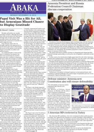 By Edmond Y. Azadian
Morality and politics are usually
mutually exclusive; although they both
deal with social issues, the latter has a
stronger grip on those issues while
morality soars in the abstract and
impacts the consciences of people in a
more subjective way.
Pope Francis’ visit to the US
brought together both approaches to
social issues and came to demonstrate
the power of the spoken word and the
impact of morality on politics and
political issues.
As a spiritual leader, it was not his
place to politicize his mission, but
since the social issues he touched
upon also have a political component,
he had to tailor his message according-
ly. At the conclusion of his remarks at
the joint session of the US Congress,
he stated: “A good political leader is
one who, with the interest of all minds,
seizes the moment in a spirit of open-
ness and pragmatism.”
Before landing on the North
American continent as the fourth pope
visiting the US, Pope Francis’ first stop
was on the island nation of Cuba,
where he received a welcome deserv-
ing of a head of state, by the Cuban
people and the government. Both seg-
ments were grateful for the role the
Pontiff had played in restoring rela-
tions between the US and Cuba.
President Obama was equally grate-
ful, and he later thanked the Pope for
his help in mending frayed ties,
adding, “You shake our conscience
from slumber, you call us to rejoice at
the good news and give us confidence
that we can come together, in humility
and service, and pursue a world that is
more loving, more just and more free.”
In Cuba, the Pope brought back
God into an atheist society and his
message came to restore Christian
faith among people, all along treading
carefully on political issues. He avoid-
ed invoking political prisoners and
provoking the regime.
The Pope’s visit to the US was more
tumultuous and eventful. Throughout
his visit, the news media provided
ample coverage attracting the atten-
tion and the reverence of not only
Catholics, but also non-Catholics, as
his message transcended the racial,
religious and philosophical divide.
He was the first Pope to address a
joint session of the Congress, receiv-
ing 30 standing ovations, against 29 for
Benyamin Netanyahu, who had deliv-
ered a more divisive political message.
Although the Pope brought a mes-
sage of peace, he did not shy away
from the day’s burning issues.
Certainly congressional leaders such
as John Boehner (who subsequently
announced his resignation as Speaker
of the House) and Mitch McConnell
did not expect the tenor of the Pope’s
message when they invited him to
speak. The Pope called for the protec-
tion of the rights of immigrants and
refugees and the abolition of the death
penalty as well as the sanctity of life
“in all its stages,” an oblique reference
to abortion. Then he took on the
“industry of death,” asking, “why are
deadly weapons being sold to those
who plan to inflict untold suffering to
individuals and societies?” He then
responded to his own question: “Sadly,
the answer, as we all know, is simply
money. Money that is drenched in
blood, often innocent blood.” And he
called for action to “confront the prob-
lem and stop the arms trade.”
His audience in the Congress asso-
ciated the reference with the $60-bil-
lion arms deal the US made recently
with Saudi Arabia, whose weapons are
wreaking havoc in Syria and Yemen,
and also the new military aid of $45
billion promised to Israel.
All the issues that the Pope touched
upon are vigorously being debated
during the presidential campaign.
The Pope carried similar messages
both to the White House and to the
United Nations General Assembly. He
reminded his audience of the Golden
Role: “Do unto others as you would
have them do unto you.” (Matthew
7:12)
The Pope’s visit deeply impacted
the conscience of his audience. People
in the US were moved by his humility
and the simplicity of his message. But
how much that message could be
translated into action needs to be
viewed in due course.
“Governments and their leaders are
not easily swayed by moral appeals,
even from the Pope, but they do
respond to their public opinion,” said
Louise Frechette, a former deputy sec-
retary general of the UN. She added
that the Pope’s emphasis on issues
such as “climate change and refugees
could put pressure on governments to
act.”
The Pope’s visit to the US will have
a lasting influence on people’s con-
science and politicians’ calculations.
The “Francis effect” was indeed pow-
erful. The only issue which was left
unresolved in people’s minds was the
role of women in the church. Although
he has advocated a “deeper theology
about the place of women in the
church and greater role for women in
its decision making,” his final word on
the issue has been “the church has
Cont’d on page 10
LUNDI 16 NOVEMBRE 2015 - MONDAY NOVEMBER 16, 2015 • ABAKA • 9
E N G L I S H S E C T I O N
MONDAY NOVEMBER 16, 2015
Papal Visit Was a Hit for All,
but Armenians Missed Chance
to Display Gratitude
Armenia President and Russia
Federation Council Chairman
discuss cooperation
President of Armenia Serzh Sargsyan had a meeting today with the Chairman
of Russia’s Federation Council Valentina Matviyenko, who is on a two-day offi-
cial visit to Yerevan, as well as the members of the delegation led by her.
At the beginning of the meeting, Sargsyan once again offered condolences in
connection with the catastrophe of the Russian jet, which was flying from Sharm
el-Sheikh to St. Petersburg. The President proposed to observe a minute of
silence in memory of the victims.
The parties discussed a number of issues on deepening and enhancing their
bilateral strategic partnership, as well as the role of legislative authorities in that
process.
In this context, the interlocutors highly appreciated the role of the Armenian-
Russian Inter-parliamentary Commission. Reference was also made to the signif-
icance of cooperation between the Armenian and Russian regions.
President Serzh Sargsyan welcomed the participation of Valentina Matviyenko
in the 4th Armenian-Russian Inter-Regional Forum. According to him, the forum
is an important means for discussing issues on the agenda of the Armenian-
Russian cooperation, developing effective mechanisms and determining new
perspective directions of decentralized cooperation. Apart from this, the
President underscored the importance of the participation of youth organiza-
tions in Yerevan forum.
Furthermore, the parties exchanged opinions on international issues, also
touching on regional challenges and current stage of negotiation process on nor-
malizing the Nagorno-Karabakh conflict.
The defensibility of Armenia will be
maintained also with the new
Constitution.
The Minister of Defense, Seyran
Ohanyan, on Monday told the above-
said to reporters in parliament.
“The constitutional processes lead [to
the fact] that Armenia’s defensibility
will be ensured at the previous level,
irrespective of the personal account-
ability of making a defense decision by
a person in charge,” Ohanyan stated.
“In any case, the leadership of the
[Armenian] Armed Forces will ensure
the level of defensibility needed. For
that reason, we are working to form a
constitutionally-guaranteed system.”
The referendum on Armenia’s draft
constitutional amendments is slated
for December 6.
Defense minister: Armenia new
Constitution also will ensure defensibility
Seyran Ohanian
3 Armenian MPs reelected in Turkey
The Armenian MP candidates, who were nominated by three political parties
in Turkey, have again become deputies as a result of Sunday’s early parliamen-
tary election in the country. Accordingly, attorney Selina Özuzun Do an, who was
first on the Istanbul 2nd Electoral District Election List of the main opposition
Republican People’s Party (CHP), was reelected MP.
Journalist Markar Esayan, who was fourteenth on the Istanbul 2nd Electoral
District Election List of the ruling Justice and Development Party (AKP), again
has become a member of the Turkish parliament.
And activist Garo (Garabed) Paylan, who was second on the Istanbul 3rd
Electoral District Election List of the opposition pro-Kurdish “Peoples’
Democratic Party” (HDP), was reelected, too.
 