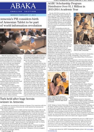 LUNDI 17 FEVRIER 2014 / MONDAY FEBRUARY 17, 2014 • ABAKA • 9

ABAKA
E N G L I S H

S E C T I O N

MONDAY FEBRUARY 17, 2014

Armenia’s PM considers birth

of Armenian Tablet to be part
of world information revolution

With the introduction of the
Armenian-produced tablets, Armenia
deepens its participation in the revolutionary developments of the information technologies sector and clarifies
one of the economic specialization
fields. The Prime Minister of the
Republic of Armenia Dikran Sarksian
gave this assessment at the official
presentation of the first Armenian
tablet Armtab on February 4. “The
information technologies have
changed the modern world. Virtual
revolution took place and we are the
participants of that revolution”,- said
the Prime Minister.
Armenpress reports that Dikran
Sarksian stated that the present world
cannot imagine itself without the
information technologies.
“The Republic of Armenia thus
finds one of the most important economic specialization sectors”, – said
the Prime Minister of Armenia, adding
that the field of information technologies is in the center of attention of the
Government. Dikran Sarksian

AGBU Scholarship Program
Distributes Over $1.1 Million in
2013-2014 Academic Year

expressed gratitude to the founders of
the program and highlighted the introduction of the information technologies in the education system.
The presentation of the first
Armenian tablet (Armtab) and the first
mobile phone (Armphone) was held at
the session of the Industrial Council of
the Prime Minister of the Republic of
Armenia on December 6. It is intended
that in the coming three years the
Technology and Science Dynamics
Inc. will make the number of the produced tablets from 10,000 to 50,000
with the unit price of $180 and the
cost price – $135. The Government of
the Republic of Armenia allowed the
producing company to function in the
Free Economic Zone. The software
and hardware design of the tablets is
carried out in Armenia. The tablets are
assembled in the United States and
Hong Kong. It is considered to start
the mass production and sale of the
Armenian tablets on January-February
2014, involving 25-50 top Armenian
experts of the realm in the production.

Turk held after huge heroin
seizure in Armenia
A Turkish man was arrested in Armenia on January 18 in connection with one
of the largest ever seizures of heroin in the world reported by Armenian lawenforcement authorities.
The National Security Service (NSS) said that Armenian customs officers discovered a day earlier as much as 927 kilograms of the Class A drug in a heavy
truck that crossed into Armenia from neighboring Iran. It said the truck driver, a
Georgian citizen identified as Avtandil Martiashvili, was arrested on the spot.
In another statement issued later on, the NSS said it also arrested in Yerevan
a Turkish national who it believes is “one of the organizers” of the unprecedented drug trafficking operation. It claimed that the 40-year-old man, Osman
Ugurlu, planned to smuggle the huge heroin consignment from Iran to Turkey
via Armenia and Georgia. Ugurlu prepared a “specially-fitted cache” in Turkey
for that purpose several months ago, according to the NSS.
The huge drug bust is by far the most serious instance of heroin smuggling
into Armenia ever reported by law enforcement authorities. The Armenian
police claimed to have confiscated at the time 7 kilograms of heroin smuggled
by Armenian and Iranian citizens.
Cont’d on page 10

For the 2013-2014 academic year, the
AGBU Scholarship Program distributed
more than $1.1 million internationally, of
which $400,000 was awarded to 100 students studying in the U.S. These scholarships are supporting over 400 undergraduate and graduate students at top-ranking
schools in nearly 35 countries, including
those focusing on performing arts and religious studies.
An AGBU scholarship provides students with more than financial assistance.
It signals they are part of a global community that recognizes their talents. For
Monika Manishak, a Turkish citizen in her
senior year at Izmir’s Ege University. After
obtaining her B.A. in American Culture
and Literature, Manishak hopes to teach at
her alma mater, the Getronagan Armenian
High School in Istanbul. Rima Karapetyan,
an LL.M. student at Leiden University in
the Netherlands, intends to join Armenia’s A Swiss production of “Le Huron”
Ministry of Foreign Affairs after she comstars opera singer Aram Ohanian,
who is pursuing an M.A. in
pletes her Public International Law
Specialized Music Performance
Program. Aram Ohanian, an opera singer
with an AGBU scholarship
studying at the Bern University of Arts in
Switzerland, will soon perform with the
renowned vocal ensemble La Cetra in the city of Basel, as well as in Amsterdam.
Ohanian noted. “If I didn’t have my AGBU scholarship, I don’t know how I
would meet the demands to pursue my M.A. in Specialized Music Performance
while making a name for myself in this field.”
On the other side of the globe, Vardan Gasparyan, a Yerevan native and student at The Colburn Conservatory in California, is another rising artist who has
caught the attention of industry leaders. In 2012, the young cellist joined fellow
AGBU scholarship recipients on stage at Carnegie Hall’s Weill Recital Hall for
the AGBU New York Special Events Committee’s Annual Performing Artists in
Concert, which benefits performing arts initiatives.
Martiros Vartanov, a Film & Television M.F.A. student at the University of
California, Los Angeles, is currently producing a short documentary in
Armenian. In recent years, Vartanov organized a tribute to William Saroyan at the
Beverly Hills Film Festival in California,
and curated the world’s first joint retrospective of Armenian masters Sergei
Parajanov and Mikhail Vartanov at
Korea’s Busan International Film
Festival, the largest in Asia.
Award-winning artist Arpine Kalinina,
now a master’s student at the London
Royal Academy of Music, is Artistic
Director of the classical ensemble she
founded, Kantegh, which performs within
and outside of Armenia. This year, many
of Kalinina’s compositions will premiere
across London, including a choir piece
inspired by the Armenian poet Yeghishe
After completing her bachelor’s
degree at Ege University in Turkey, Charents.
While Kalinina preserves Armenia’s
Monika Manishak hopes to one day
teach at her Armenian high school
musical heritage, religious studies students
in Istanbul
are examining ways the Christian Armenian
faith has endured throughout history.
AGBU Religious Studies Fellowship recipient Donna Rizk is a Ph.D. candidate at
the King’s College London Department of Theology & Religious Studies. She
would be able to share ideas with a number of AGBU scholarship recipients who
are already enrolled at St. Nersess Armenian Theological Seminary. Kathryn
Ashbahian, who is working toward her M.A. in Theology and Youth Ministry,
reflected, “I feel fortunate every day because I can focus exclusively on my studies and my work at the Diocese [of the Armenian Church of America (Eastern)]
without worrying about how I will cover tuition and support myself.”
Financed through endowment funds established by generous AGBU donors
since the 1920s, the AGBU Scholarship Program has proudly contributed to
the academic achievements of gifted young Armenians, offering financial
assistance to full-time students of Armenian descent from close to 40 countries across six continents. Today, the AGBU Scholarship Program offers
financial assistance to a broader range of Armenian students across the globe.
To learn more about the AGBU Scholarship Program, please visit www.agbuscholarship.org.

 