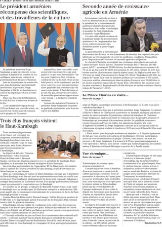 Le Prince Charles en visite...
Suite de la page 7
siège de l’Eglise apostolique arménienne à Etchmiadzine où il a été reçu par le
catholicos Karékine II.
Il a été également reçu par le président arménien Serge Sargissian. Ce dernier
a félicité le Prince de Galles pour sa présence en Arménie, un séjour qui lui per-
mettra de mieux connaitre le patrimoine culturel et historique de l’Arménie.
Serge Sargissian a également relaté les relations entre les peuples arménien et
britannique qui remontent à de nombreux siècles. Le président arménien a
ensuite transmis au Prince de Galles des salutations destinés à la reine
d’Angleterre Elisabeth II. Serge Sargissian a déclaré qu’il n’avait pas oublié la
chaleureuse réception réalisée à Londres en 2010 au cours de laquelle il les avait
rencontrés.
« Votre intérêt pour le peuple arménien est singulier, et il découle également
du fait que vous œuvrez à des actions de bienfaisance. Et votre participation
active et votre investissement au projet « Erévan, mon amour » en sont les
preuves » dit Serge Sargissian. Il a remercié le Prince pour son engagement à
cette opération « Erévan, mon amour » initiée par Armen Sargissian, l’ex-ambas-
sadeur d’Arménie en Grande-Bretagne et proche de la famille royale.
Une chronique...
Suite de la page 7
Tchouhadjian, le premier opéra
arménien jamais écrit.
Certains expatriés venus d’Arménie,
d’anciens chanteurs et musiciens de
calibre paroissial, ont même tenté de
poursuivre le directeur de l’opéra pour
ne pas les avoir inclus dans la distribu-
tion, mais surtout pour avoir opté pour
la version initiale de Tchouhadjian
plutôt que la version falsifiée de
l’époque stalinienne. Cela a coûté le
dégoût des Arméniens pour la gestion
d’opéra, et, depuis lors, aucun autre
opéra arménien n’a vu le jour, et
aucun n’est prévu dans un proche
avenir.
Les lignes de bataille sont tracées et
les camps antagonistes sont réglés les
uns contre les autres. Aussi encar-
canés que durant l’ère soviétique,
sanctionnés par des définitions cul-
turelles et des limites gouvernemen-
tales, l’attitude « nous, on sait tout de
la culture » de l’Occident, détruit
toutes références hors de la norme
européenne.
Il serait injuste de juger de loin sans
l’avoir vu, le nouveau projet
d’Avedikian, qui lui-même bénéficie
certainement d’un grand respect dans
le cinéma français comme acteur et
réalisateur, mais avec des connais-
sances musicales limitées, et moins de
poigne sur le patrimoine littéraire de
Toumanian, les manifestants
arméniens nous ont donnée l’impres-
sion qu’il était sur le point de vendre
de l’huile de serpent aux amateurs
d’opéras arméniens en utilisant sa
réputation comme réalisateur de ciné-
ma et l’aura culturelle de la France.
Quel que soit le résultat, c’est un
débat sain entre amateurs d’art. Mais
alors qu’ils se critiquent les uns les
autres, un peu de circonspection pour-
rait servir. Il serait bien mieux, égale-
ment, d’avoir la pleine connaissance
des faits. L’Arménie a besoin de débats
civilisés, en particulier dans les
domaines de l’art et de la littérature.
Pas besoin de révolution, mais cer-
tainement d’évolution.
Traduction N.P.
8 • ABAKA • LUNDI 17 JUIN 2013 / MONDAY JUNE 17, 2013
Le président arménien Serge
Sargissian a signé des décrets recon-
naissant le travail d’un nombre de sci-
entifiques, éducateurs, culturels et
professionnels de la santé d’Arménie.
Lors de la cérémonie de remise des
prix dans la résidence présidentielle
arménienne, le président Serge
Sargissian a félicité les lauréats en ce
Jour de la République et leur a remis
des prix.
Dans son discours de félicitations,
le chef de l’état a insisté sur le sens de
la fête.
« Les batailles héroïques de mai
1918 ont formé une nouvelle armée, un
nouvel état. Notre objectif commun
est le progrès de l’Arménie.
Aujourd’hui, dans cette salle, nous
avons brièvement décrit ce qui s’est
passé et ce que nous devons faire - lut-
ter pour l’existence. Oui, c’était un
combat de vie ou de mort. Nous avons
lutté pour la vie et maintenant, par des
actes concrets, nous devons exprimer
notre gratitude aux personnes qui ont
sauvé notre patrie. Il faut du temps et
je suis sûr que, depuis des décennies,
de nouvelles générations apprécieront
votre travail », a déclaré le président
arménien.
Au nom des autorités d’Arménie, le
président Serge Sargissian a exprimé
sa gratitude aux lauréats pour leur tra-
vail et leur fidélité.
Trois membres du parlement
de la France ont rencontré les
dirigeants arméniens du Haut-
Karabagh lors d’une visite sur le
territoire contesté ce qui ne man-
quera pas, sans doute, de provo-
quer les protestations de
l’Azerbaïdjan.
Le député de la Loire, François
Rochebloine, et les sénateurs
Henri de Raincourt et Bernard
Saugey, ont tenu des réunions séparées avec le président du Karabagh, Bako
Sahakian, et le ministre des Affaires étrangères Karen Mirzoyan.
Les trois élus sont membres de l’opposition. M. De Raincourt a été ministre
dans le cabinet de l’ancien président Nicolas Sarkozy, avant de retourner au
Sénat français en juin dernier.
Dans un communiqué, le bureau de Bako Sahakian a déclaré que le président
du Haut-Karabagh avait discuté avec les parlementaires en visite du conflit non
résolu avec l’Azerbaïdjan et plus largement de la sécurité régionale. Sahakian a
souligné l’importance de la création récente d’un groupe parlementaire français
visant à promouvoir la coopération avec le Karabagh.
Un membre de ce groupe, la députée de Marseille Valérie Boyer, avait visité
le Karabagh avec un membre grec du Parlement européen le mois dernier. Elle
avait appelé à la reconnaissance internationale de la sécession de facto du Haut-
Karabagh pendant le voyage.
Comme Henri de Raincourt et Bernard Saugey, Valérie Boyer est membre de
l’UMP. Elle a été la principale auteur d’un projet de loi française 2012 criminal-
isant le déni du génocide arménien.
L’Azerbaïdjan est susceptible de condamner pour cette visite les sénateurs
français et de les déclarer persona non grata. François Rochebloine et Valérie
Boyer ont déjà été mis à l’index par Bakou après leurs premiers voyages en terri-
toire sous contrôle arménien en 2010 et 2011.
« L’Artzagh obtiendra un jour ou l’autre la reconnaissance international qu’il
mérite, » a déclaré mardi 28 mai le député français et président du Groupe
d’amitié France-Artzagh Francois Rochebloine, lors de la visite de deux jours
qu’il effectuait au Haut-Karabagh en compagnie de deux autres parlementaires
français.
Trois élus français visitent
le Haut-Karabagh
Le président arménien
récompense des scientifiques,
et des travailleurs de la culture
Seconde année de croissance
agricole en Arménie
La croissance agricole se situe à
9,5% en Arménie en 2012 a déclaré
le président de la commission du
parlement chargée des questions
financières, des crédits et du budget
et membre du Parti républicain
d’Arménie, Gagik Minassian.
Ce taux a été atteint en raison de
la politique rurale du gouvernement
arménien et de l’augmentation des
terres cultivées au cours des
dernières années a ajouté Gagik
Minassian.
Le gouvernement a subventionné
directement des fermes, en leur fournissant du diesel et des engrais à des prix
inférieurs au prix du marché et a créé de meilleures conditions d’imposition
pour l’importation et l’entretien du matériel agricole a-t-il précisé.
Le cheptel d’Arménie a enregistré une croissance importante au cours de
l’année écoulée. Au 1er janvier, l’Arménie recensait 303 277 bovins, 145 044
porcs, 645 711 moutons et 29 020 chèvres. Les bovins étaient en croissance de
7% en un an, les porcs de 34,2%, les moutons de 15% et les chèvres de 1,5%. Les
bovins sont les plus nombreux dans la région (marz) de Kégharkounik avec 54
271 têtes de bétail. Puis viennent le Chirag (50 152) et l’Arakadzodn (40 326). La
région de Vayots Tsor vient en dernière position avec seulement 9 576 bovins.
Les porcs sont les plus nombreux dans la région d’Armavir avec 20 683 têtes et
les moins nombreux dans celle de Vayots Tsor (1 921 têtes). Les moutons sont
les plus nombreux à Kegharkounik (98 666 têtes) et les moins nombreux dans la
région de Tavouche (14 110).
 