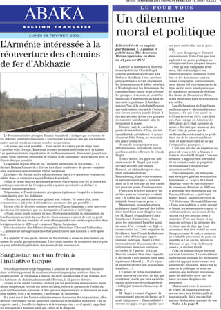 LUNDI 18 FEVRIER 2013 / MONDAY FEBRUARY 18, 2013 • ABAKA • 7

                                                                                                          LU POUR VOUS

                  ABAKA
                 S E C T I O N            F R A N Ç A I S E
                                                                                        Un dilemme
                      LUNDI 18 FEVRIER 2013                                             moral et politique
L’Arménie intéressée à la                                                               Editorial écrit en anglais
                                                                                        par Edmond Y. Azadian et
                                                                                                                                ses vues ont évolué sur la ques-
                                                                                                                                tion.

réouverture des chemins                                                                 publié dans The Armenian
                                                                                        Mirror-Spectator en date
                                                                                        du 24 janvier 2013
                                                                                                                                   Ce sont des groupes d’intérêt
                                                                                                                                puissants aux Etats-Unis que tout
                                                                                                                                aspirant à un poste politique ne
de fer d’Abkhazie                                                                           Lors de la nomination du séna-
                                                                                        teur républicain Chuck Hagel
                                                                                                                                peut ignorer à ses propres risques.
                                                                                                                                   Pour qu’une campagne réus-
                                                                                                                                sisse, elle doit s’aligner sur
                                                                                        comme prochain secrétaire à la          d’autres groupes puissants. Cette
                                                                                        Défense des Etats-Unis, une tem-        fois-ci, les Arméniens sont en
                                                                                        pête politique a éclaté impliquant      bonne compagnie, car non seule-
                                                                                        les homosexuels, le lobby israélien     ment ils ont été en contact avec la
                                                                                        à Washington et les Arméniens. Le       ligne de tir, mais aussi parce que
                                                                                        candidat franc-tireur avait offensé     de nombreux groupes de défense
                                                                                        les groupes ci-dessus, et peut-être     des droits de l’homme et d’émi-
                                                                                        beaucoup d’autres tout au long de       nents dirigeants juifs se sont joints
                                                                                        sa carrière politique. Il fait face,    à la mêlée.
                                                                                        aujourd’hui, à la rude bataille pour       Les déclarations de Hagel sont
                                                                                        sa confirmation devant le Comité        malheureuses et abominablement
                                                                                        des forces armées puis le Sénat, il     fausses. « Ce qui s’est passé en
                                                                                        devra répondre à tous ces groupes       1915 est arrivé en 1915, » a-t-il dit
                                                                                        de manière satisfaisante afin de        lors d’un voyage en Arménie de
                                                                                        remporter le poste.                     2005 alors qu’il était membre du
                                                                                            D’autre part, le candidat au        sénat. « En tant que sénateur des
                                                                                        poste de secrétaire d’Etat, ancien      États-Unis, je pense que la
                                                                                        candidat à la présidence et actuel      meilleure façon de traiter ce prob-
   Le Premier ministre géorgien Bidzina Ivanishvili a indiqué que le chemin de
                                                                                        sénateur John Kerry, ne rencontr-       lème est de le laisser aux histo-
fer abkhaze pourrait commencer à fonctionner à nouveau dès que les fonction-
                                                                                        era pas d’obstacles.                    riens et autres décider de ce qui
naires auront résolu un certain nombre de questions.
                                                                                            Avant de nous préparer aux          s’est passé et pourquoi. »
   « Je pense que c’est possible ... Vous savez, il n’existe pas de litige entre
                                                                                        affrontements, tentons de savoir           C’est une recette de négation du
l’Arménie et la Géorgie. Mais nous avons d’énormes différends avec la Russie.
                                                                                        quelles sont les offenses de Chuck      génocide concoctée à Ankara et
Les questions étaient importantes, et, malheureusement, demeurent jusqu’à nos
                                                                                        Hagel.                                  livrée à chaud à M. Hagel. L’ancien
jours. Nous espérons et tentons de rétablir et de normaliser nos relations avec la
                                                                                            Tout d’abord, les gays ont une      sénateur a aggravé son insensibil-
Russie dès que possible.
                                                                                        dent contre M. Hagel, qui avait         ité en votant contre le projet de
   La question la plus difficile est l’intégrité territoriale de la Géorgie ... » a
                                                                                        déclaré en 1998 que James               reconnaissance du génocide
déclaré Bidzina Ivanishvili à Erévan lors d’une conférence de presse conjointe
                                                                                        Hormel, un philanthrope et plus         arménien au Sénat.
avec son homologue arménien Tigran Sargissian.
                                                                                        tard, ambassadeur au                       Par conséquent, un allié puis-
   La relance du chemin de fer est étroitement liée à ces questions et sera con-
                                                                                        Luxembourg, était « ouvertement         sant s’est précipité au secours des
sidéré dans ce contexte a ajouté Bidzina Ivanishvili.
                                                                                        et agressivement gay », voulant         Arméniens : « Ce qu’a dit Chuck
   « Mais je pense que ces problèmes peuvent être résolus plus tôt si toutes les
                                                                                        ainsi qu’il ne soit pas un bon candi-   Hagel au cours de sa conférence
parties y consentent. La Géorgie a déjà exprimé sa volonté » a déclaré le
                                                                                        dat pour un poste d’ambassadeur.        de presse en Arménie en 2005 sur
Premier ministre géorgien.
                                                                                            Puis vient le lobby juif avec en    le génocide des Arméniens par les
   Néanmoins, le Premier ministre géorgien a également évoqué les relations
                                                                                        arrière-plan sa remarque voulant        Turcs est honteux », a déclaré
compliquées avec les Abkhazes.
                                                                                        que « le lobby juif aux Etats-Unis      Walter Reich, ancien directeur de
   « Toutes les parties doivent exprimer leur volonté. De notre côté, nous
                                                                                        intimide beaucoup de gens. »            l’US Holocaust Memorial Museum.
sommes tout à fait prêts à résoudre ces questions dès que possible ».
                                                                                            Maintenant, toutes les armes        « Dans son audition à venir devant
   De son côté, le Premier ministre arménien Tigran Sargissian a noté que cette
                                                                                        politiques dans l’arsenal des lobby-    le Sénat, les sénateurs devraient le
question a été examinée par les deux parties, l’Arménie et la Géorgie.
                                                                                        istes israéliens sont dirigées con-     confronter à ses anciennes décla-
   « Nous avons rendu compte de nos efforts pour soutenir la restauration du
                                                                                        tre M. Hagel, le qualifiant d’anti-     rations et à ses actions pour y
bon fonctionnement de la voie ferrée. Nous sommes curieux de voir ce prob-
                                                                                        israélien et d’antisémite, doux         remédier. C’est une honte et un
lème résolu dès que possible, et nous allons prendre une position proactive dans
                                                                                        avec les ennemis d’Israël et ainsi      mauvais service à la mémoire des
le règlement de ce différend », a ajouté Tigran Sargissian.
                                                                                        de suite. Une croisade est déjà en      victimes que de dire que leur
   Selon le ministre des Affaires étrangères d’Arménie, Edouard Nalbandian,
                                                                                        cours contre lui. Cette négation de     assassinat doit être oublié au nom
« L’Arménie ne ménagera aucun effort pour trouver une solution à cette ques-
                                                                                        l’évidence frise l’ironie kafkaïenne    d’un processus de paix, comme si
tion. »
                                                                                        dans cette défense par oppor-           un véritable processus de paix est
   Il a déjà fait 20 ans que le chemin de fer abkhaze a cessé de fonctionner en
                                                                                        tunisme politique. Hagel a effec-       possible si l’on cache, ignore ou
raison du conflit géorgien-abkhaze. Un certain nombre de tentatives ont été pris-
                                                                                        tivement tenté d’accommoder ses         déforme ce qui s’est réellement
es pour rétablir l’exploitation du chemin de fer sans succès.
                                                                                        détracteurs dans une entrevue           passé », a déclaré Reich.
                                                                                        accordée le 7 janvier 2013, au             Cela est mieux dit que formulé
Sargissian met un frein à                                                               Lincoln Journal Star dans laquelle
                                                                                        il déclarait « son soutien total sans
                                                                                                                                par tout Arménien. La coïncidence
                                                                                                                                est heureuse puisque les dirigeants
l’initiative turque                                                                     équivoque à Israël [...] Il n’y a pas   juifs ont appuyé notre cause, non
                                                                                        la moindre preuve que je sois anti-     sans intérêt, bien sûr. Mais c’est la
   Selon le président Serge Sargissian, l’Arménie ne prendra aucune initiative          israëlien… »                            base de la politique et nous ne
dans le développement de relations arméno-turques plus positives dans un                    Ce genre de refus catégorique,      pouvons que leur être reconnais-
proche avenir. M. Sargissian a discuté de cette question lors d’une réunion avec        pour sauver sa carrière, ne fait que    sants de défendre avec tant de
les habitants du district administratif d’Erévan, le 21 janvier dernier.                confirmer plutôt que nier sa décla-     force la cause du génocide
   « Dans le cas où les Turcs ne ratifient pas les protocoles arméno-turcs, nous        ration antérieure selon laquelle le     arménien.
allons simplement revenir sur notre décision, retirer la question de l’ordre du         « lobby juif intimide beaucoup de          Maintenant vient le moment
jour de l’Assemblée nationale et dire que nos signatures sur le document ne sont        gens. »                                 de vérité, M. Hagel a présenté
plus valides. Tout a un moment, » a expliqué M. Sargissian.                                 M. Hagel a essayé d’apaiser la      ses excuses aux lobbies juifs et
   Il a noté que si les Turcs voulaient entamer à nouveau des négociations, elles       communauté gay en déclarant qu’il       homosexuels, il n’a encore fait
devront être basées sur de nouvelles conditions et modalités négociées. « Je ne         avait fait preuve « d’insensibilité »   aucune déclaration au sujet de ses
regrette pas [...] les efforts déployés et le temps perdu, » a-t-il ajouté, rappelant   envers les gays, ce qui signifie que       Suite à la page 8
les critiques de l’Arménie ainsi que celles de la diaspora.
 