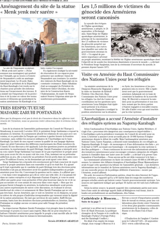8 • ABAKA • LUNDI 21OCTOBRE 2013 / MONDAY OCTOBER 21, 2013

Aménagement du site de la statue
« Menk yenk mér sarére »

Le site de l’imposante sculpture
« Menk yenk mér sarére » (Nous
sommes nos montagnes) qui symbolise l’Artzakh, qui se trouve à l’entrée
de Stepanakert a subi un aménagement important. Le 26 août, Bako
Sahakian le président de la République
du Haut-Karabagh s’est rendu sur le
chantier pour prendre des informations sur l’avancement des travaux. Il
a insisté sur l’importance de la protection et de la mise en valeur des monuments et éléments qui symbolisent la
nation arménienne du Karabagh et sa

lutte contre l’occupant.
Il a également souligné la nécessité
de rénovation de ces espaces pour
présenter une meilleure vision de
Stepanakert aux touristes. Le nombre
des visiteurs du Haut-Karabagh est en
constante croissance. Bako Sahakian
était accompagné du Président du
Parlement Ashot Ghoulian, du ministre de la Construction Karen
Chahramanian, du maire de Stepanakert Souren Grigorian ainsi que de
nombreuses personnalités.

TRES RESPECTUEUSE
MADAME ZARUHI POSTANJIAN

Les 1,5 millions de victimes du
génocide des Arméniens
seront canonisés
Le synode des évêques
de l’Eglise apostolique
arménienne, a adopté, le 24
septembre, à Etchmiadzine, Saint-Siège de l’Église
apostolique arménienne, le
principe de la canonisation
des 1,5 millions de victimes
du génocide perpétré sur
les Arméniens, une exécution planifiée sur ordre du
gouvernement ottoman en
1915. « Un signal de première importance ad-ressé
au peuple arménien, montrant la fidélité de l’Eglise arménienne apostolique dont
l’objectif est de souder les Arméniens disséminés à travers le monde », a déclaré
le Président Serge Sargissian, lors de la cérémonie d’ouverture du synode, le
premier depuis l’année 1671.

Visite en Arménie du Haut Commissaire
des Nations Unies pour les réfugiés
La ministre arménienne de la
Diaspora Hranouche Hagopian a salué
la visite en Arménie de Kristoff
Frédéric Otto Biervirti, Haut
Commissaire des Nations Unies pour
les réfugiés. La chef du Centre de
coordination sur les questions syroarménienne Lena Halajian était également présente à la réunion.
Hranouche Hagopian a souligné la
position arménienne sur la situation

en Syrie, les Arméniens et les programmes mis en œuvre. Elle a également noté que le gouvernement
arménien Ashatarak est en train de
construire la banlieue de la nouvelle
Alep. M. Biervirti a remercié la ministre pour sa présentation et son soutien, notant que les deux parties
s’étaient engagées à travailler ensemble afin d’aider ceux qui sont touchés
par la crise syrienne.

Bien que la diaspora n’ait pas le droit de s’immiscer dans les affaires intérieures de l’Arménie, nous ne pouvons rester silencieux face à certains événements.

L’Azerbaïdjan a accusé l’Arménie d’installer
des réfugiés syriens au Nagorny-Karabagh

Lors de la réunion de l’assemblée parlementaire du Conseil de l’Europe à
Strasbourg, le mercredi 2 octobre 2013, le président Serge Sarkissian a exposé la
situation en Arménie. Il a notamment abordé les relations de son pays avec ses
voisins, et en particulier la Turquie qui continue à garder fermée la frontière
commune, sans oublier les menaces militaires de l’Azerbaïdjan sur le hautKarabagh. La clarté de son exposé comme la qualité de son langage diplomatique ont attiré l’attention des différents représentants des États membres du
Conseil. Et son discours a été applaudi. Lors des questions posées au président
arménien, la représentante du parti Héritage, Zaruhi Postanjian a interpelé avec
sa voix cassée Serge Sarkissian l’accusant de ne pas représenter le peuple arménien pour avoir été élu en ayant volé des voix. Puis, insistant sur sa prétendue
addiction au jeu, elle a reproché au président d’avoir perdu dans un casino européen 70 millions d’euros, en lui demandant qui avait apuré cette dette.
Serge Sarkissian lui a répondu très sereinement qu’il était conscient de représenter le peuple arménien dans son ensemble et qu’il en était fier. Il a ajouté
qu’il était regrettable que le candidat du parti Héritage lors des élections présidentielles n’ait pas pu démontrer avoir les qualités indispensables au peuple
arménien pour être élu. Concernant la question sur le casino, il a affirmé que :
« c’est dans votre imagination qu’a dû se créer une telle idée. Je n’ai jamais été
dans un casino européen et si je disposais d’autant d’argent, je vous en aurai
offert une partie pour vous permettre d’être plus heureuse dans la vie et de ne
pas accumuler en vous autant de rancoeur dans votre esprit. » Bien que les
propos furent échangés en arménien, la traduction simultanée avait permis
aux autres représentants de suivre cette discussion, en évaluant le niveau
intellectuel de celui-ci et notamment de Mme Zaruhi Postanjian qui ne vole
pas très haut. Aucun Arménien, que ce soit en Arménie ou en diaspora, ne pourra tolérer de tels propos d’individus irresponsables qui viennent ternir la dignité
de la nation arménienne. En tant que serviteur de son maître, Raffi Hovannessian, battu lors des dernières élections présidentielles en Arménie, Zaruhi
Postanjian ne néglige aucune occasion pour salir l’image du président
Sarkissian.
La respectueuse Madame Zaruhi Postanjian s’est plongée dans la mélasse du
mensonge et pourra s’y noyer sans regrets. Mais elle ne peut entacher ou
bafouer l’identité arménienne pour laquelle le peuple a tant sacrifié afin de l’édifier honorablement dans les instances Internationales.

Selon l’ambassadeur d’Azerbaïdjan aux Nations Unies, Agshin Mehdiyev, il
s’agit d’un « processus très dangereux aux conséquences imprévisibles ».
L’Azerbaïdjan a pris la présidence tournante du Conseil de sécurité pour un
mois. L’Arménie a annoncé avoir accueilli plus de 10 000 Syriens d’origine
arménienne depuis le début du conflit. Mais l’ambassadeur arménien aux
Nations Unies, Garen Nazarian, a démenti toute installation de ces réfugiés au
Nagorny-Karabagh. Il s’agit « de mensonges et d’une déformation des faits », a-til déclaré à l’AFP, accusant son homologue « de manipuler la crise syrienne à
des fins politiques ». « Nous continuons de recevoir des informations attestant
des tentatives (arméniennes) pour encourager certaines catégories de réfugiés
syriens à s’installer dans une autre zone de conflit », a déclaré à la presse l’ambassadeur d’Azerbaïdjan. « Nous savons qu’ils ont déjà commencé à le faire ».
La communauté arménienne en Syrie est estimée entre 60 000 et 100 000 personnes. Le ministre des Affaires étrangères d’Azerbaïdjan Elmar Mammadyarov
avait évoqué cette question à la tribune de l’assemblée générale. « Les dernières
informations sur le transfert de Syriens arméniens vers le Nagorny-Karabagh (...)
est une nouvelle preuve de la politique délibérée d’annexion » menée par
l’Arménie, avait-il affirmé.
En août, les sources d’information azéries, citant les sites Internet de l’opposition syrienne, a rapporté qu’il y a 60 Azéris dans les rangs des nombreux
groupes rebelles armés qui luttent contre l’armée gouvernementale syrienne. Les
sources ont également indiqué que quelque 30 Azéris ont été tués lors d’affrontements .
Selon la même source, la grande majorité des combattants azéris sont membres d’une unité de sabotage appelé Jaish al-Muhajireen wal-Ansar, dont le
leader est probablement un azerbaïdjanais, Abu Yahan.

Nersès DURMAN-ARABYAN
Paris, Octobre 2013

Cathédrale à Moscou...
Suite de la page 7
participé à un débat sur le nouveau
livre de Hayk Demoyan, La politique
étrangère de la Turquie et le conflit du
Karabagh (Turkey’s Foreign Policy
and the Karabagh Conflict.)
En dépit d’un emploi du temps
chargé, mon voyage à Moscou et à

Erevan a ouvert d’importantes possibilités de travail en réseau, pour une collaboration plus étroite entre l’Arménie
et les deux plus grandes communautés
arméniennes de la diaspora, celles de
Russie et des États-Unis d’Amérique.
©Traduction de l’anglais C.Gardon
pour le Collectif VAN – 26 septembre
2013 –www.collectifvan.org

 