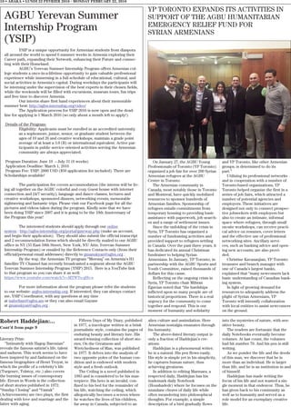 On January 27, the AGBU Young
Professionals of Toronto (YP Toronto)
organized a job fair for over 200 Syrian
Armenian refugees at the AGBU
Centre in Toronto.
The Armenian community in
Canada, most notably those in Toronto
and Montreal, have quickly mobilized
resources to sponsor hundreds of
Armenian families. Sponsorship of
refugees entails commitments from
temporary housing to providing basic
assistance with paperwork, job search-
es and a range of settlement issues.
Since the unfolding of the crisis in
Syria, YP Toronto has organized a
number of fundraising activities and
provided support to refugees settling
in Canada. Over the past three years, it
has dedicated its annual Christmas
fundraiser to helping Syrian
Armenians. In January, YP Toronto, in
partnership with the AGBU Sports and
Youth Committee, raised thousands of
dollars for this cause.
Reflecting on the ongoing crisis in
Syria, YP Toronto chair Mihran
Egavian noted that “the hardships
inflicted upon so many people are of
historical proportions. There is a real
urgency for the community to come
together and respond. This is our
moment of humanity and solidarity
and YP Toronto, like other Armenian
groups, is determined to do its
part.”
Utilizing its professional networks
and in cooperation with a number of
Toronto-based organizations, YP
Toronto helped organize the first in a
series of job fairs, which attracted a
number of potential agencies and
employers. These initiatives are
designed not only to connect prospec-
tive jobseekers with employers but
also to create an intimate, informal
space where refugees, through small
on-site workshops, can receive practi-
cal advice on resumes, cover letters
and the effective use of professional
networking sites. Ancillary servi-
ces, such as banking advice and open-
ing new accounts, are also provi-
ded.
Christine Kavazanjian, YP Toronto
treasurer and branch manager with
one of Canada’s largest banks,
explained that “many newcomers lack
basic understanding of Canadian bank-
ing system.
In light of growing demand for
resources to adequately address the
plight of Syrian Armenians, YP
Toronto will intensify collaboration
with local entities to assist newcomers
on the ground.
Robert Haddejian:...
Cont’d from page 9
Literary Prize.
“Intimately with Hagop Baronian”
reveals the famous satirist’s life, talent
and sadness. This work seems to have
been inspired by and fashioned on the
famous biographies of Henri Troyat, in
which the profile of a celebrity’s life
(Turgenev, Tolstoy, etc.) also covers
the burning issues of contemporary
life. Errors in Words is the collection
of short stories published in 1972.
“Sunday Closing” and “Vastak”
(Achievements) are two plays, the first
dealing with love and marriage and the
latter with aging.
Fifteen Days of My Diary, published
in 1977, a travelogue written in a brisk
journalistic style, contains the pages of
enduring beauty and literary lure. His
award-winning collection of short sto-
ries, On the Greatness and
Wretchedness of Man, was published
in 1977. It delves into the analysis of
two opposite poles of the human con-
dition and is endowed with modern
style and a fresh outlook.
The Ceiling is a novel published in
1983 and is considered to be his mas-
terpiece. His hero is an invalid, con-
fined to his bed for the remainder of
his life, watching the ceiling, which
allegorically becomes a screen where
he watches the lives of his children,
far away in Canada, subjected to an
alien culture and assimilation. Here
Armenian nostalgia emanates through
his humanity.
The above-listed literary output is
only a fraction of Haddejian’s cre-
ations.
Haddejian is a phenomenal writer;
he is a natural. His pen flows easily.
His style is simple yet in his simplicity,
he captures human nature, thus
achieving greatness.
In addition to editing Marmara, a
respected daily, Haddejian has his
trademark daily Notebook
(Houshadedr) where he focuses on the
mundane chores of daily life while
often meandering into philosophical
thoughts. For example, a simple
description of a bird gradually flows
into the mysteries of nature, with sen-
sitive beauty.
The readers are fortunate that the
daily Notebooks eventually become
volumes. At last count, the volumes
had hit number 70. And his pen is still
writing.
As we ponder the life and the deeds
of this man, we discover that he is
more than an individual. He is larger
than life, and he is an institution in and
of himself.
Haddejian has made writing the
focus of his life and not wasted a sin-
gle moment in that endeavor. Thus, he
has given back to his community as
well as to humanity and served as a
role model for an exemplary creative
life.
10 • ABAKA • LUNDI 22 FEVRIER 2016 - MONDAY FEBRUARY 22, 2016
AGBU Yerevan Summer
Internship Program
(YSIP)
YSIP is a unique opportunity for Armenian students from diaspora
all around the world to spend 6 summer weeks in Armenia exploring their
Career path, expanding their Network, enhancing their Future and connec-
ting with their Homeland.
AGBU’s Yerevan Summer Internship Program offers Armenian col-
lege students a once-in-a-lifetime opportunity to gain valuable professional
experience while immersing in a full schedule of educational, cultural, and
social activities in Armenia’s capital. During weekdays the participants will
be interning under the supervision of the best experts in their chosen fields,
while the weekends will be filled with excursions, museum tours, fun trips
and free time to discover Armenia.
Our interns share first hand experiences about their memorable
summer best: http://agbu-internship.org/video/
The Application process for YSIP 2016 is now open and the dead-
line for applying is 1 March 2016 (so only about a month left to apply!).
Details of the Program:
Eligibility: Applicants must be enrolled in an accredited university
as a sophomore, junior, senior, or graduate student between the
ages of 19 and 26 and creative workshops, maintain a grade point
average of at least a 3.0 (B) or international equivalent. Active par-
ticipants in public service oriented activities serving the Armenian
community are always appreciated.
Program Duration: June 19 – July 31 (6 weeks)
Application Deadline: March 1, 2016
Program Fee: YSIP: 2000 USD ($50 application fee included). There are
Scholarships available!
The participation fee covers accommodation (the interns will be liv-
ing all together on the AGBU colorful and cozy Guest house with internet
connection and 24/7 security), language and dance classes, lectures and
creative workshops, sponsored dinners, networking events, memorable
sightseeing and fantastic trips. Please visit our Facebook page for all the
pictures and videos taken during the program. Kindly note that we have
been doing YSIP since 2007 and it is going to be the 10th Anniversary of
the Program this year!
The interested students should apply through our online
system : http://agbu-internship.org/portal/gateway.php (make an account,
and begin their application). They should also submit the official transcript
and 2 recommendation forms which should be directly mailed to our AGBU
office in NY (55 East 59th Street, New York, NY/ Attn: Yerevan Summer
Internship Program) or emailed by the Reference Contacts only (from their
official/personal email addresses) directly to gmanukyan@agbu.org .
By the way, the Armenian TV program “Meronq” on Armenia’s H1
Satellite TV Channel has recently broadcasted a segment about the AGBU
Yerevan Summer Internship Program (YSIP) 2015. Here is a YouTube link
to that program so you can share it as well:
https://www.youtube.com/watch?v=MTWTo-gHv-s
For more information about the program please refer the students
to our website: argbu-internship.org. If interested, they can always contact
me, YSIP Coordinator, with any questions at any time
at isabellam@agbu.am or they can also email Gayane
at gmanukyan@agbu.org .
YP TORONTO EXPANDS ITS ACTIVITIES IN
SUPPORT OF THE AGBU HUMANITARIAN
EMERGENCY RELIEF FUND FOR
SYRIAN ARMENIANS
 