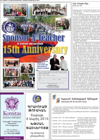16 • ABAKA • LUNDI 23 MARS 2015 - MONDAY MARCH 23, 2015
Funéraille Traditionnel
Monument
Pré-arrangement
www.komitas.ca
5180, rue Salaberry
Montréal, Québec H4J 1J3
Tél. : 514 331-0400
:A>MANAGAN SBASARGOV:IVN
Գրաւուած
ԹուակաՆ
Շաբաթ,
4 Ապրիլ 2015
ԽԹմաՆ
ՃաՇկԵրոյԹ
Կը խնդրուի
չխաչաձեւել
In Armenia and Karabagh
Since its inception in 2001,
TCA’s Sponsor a Teacher
program has raised
over $520,000 and
reached out to
5,256 teachers and
school workers in
Armenia & Karabagh.
opS ropS re
Հայաստան Համահայկական Հիմնադրամի ընդհանուր տարեկան
ժողովը տեղի ունեցաւ 9 Մարտ 2015-ին Թէքէեան Մշակութային
Միութեան կեդրոնէն ներս:
Ժողովի ընթացքին կատարուած վիճակահանութեան արդիւնքները
հետեւեալներն են՝
Ticket#: 1651 - Dr. Eddy Yeghiayan - Prize #1: Voyage aller retour
en armenie pour 2 personnes
Ticket#: 1756 - Vartan Karasseferian - Prize #2: Voyage aller retour
en armenie pour 1 personne
Ticket#: 0871 - Hayr Zabaryan - Prize #3: Croisière ‘Armenian
heritage Cruise’ pour 1 personne
Ticket#: 1841 - Movses Yesaian - Prize #4: Bijoux par Bijouterie
Setor
Ticket#: 0319 - Hagop Djandjikian - Painting: Joseph mandalian
Ticket#: 1839 - Hovig Albarian - Painting: Yevkine Yepremian
Ticket#: 1437 - Jirair Zakarian - Painting: Alix-Elo Der Melkonian
Շնորհաւորութիւններ բոլոր շահողներուն:
Նիւ Եորքի մէջ...
Շար. էջ 1-էն
վերածուած էր “Ravished Armenia” ծա-
ն օթ ֆ ի լմ ի ն , ո ւ ր ի ն ք ս տ ա ն ձն ա ծ էր
գլխաւոր դերը:
Նիւ Եորք Թայմզ թերթը կը հաղորդէ
թէ այս ծրագրի երկու գլխաւոր մղիչ
ուժերը կը հանդիսանան ռուսահայ դրա-
մատէր եւ մարդասիրական գործունէու-
թեամբ ծանօթ Ռուբէն Վարդանեան՝ իր
հաստատած 100 Lives ընկերակցու-
թեամբ, եւ սինեմարուեստի ու մարդա-
սիրական գործունէութեամբ ծանօթ՝
Ճորճ Գլունի՝ իր գլխաւորած Not On Our
Watch ընկերակցութեամբ: Մրցանակի
յանձնաժողովին մաս կը կազմեն նաեւ
Նոպէլեան Խաղաղութեան մրցանակա-
կիրներ՝ Էլի Վայզէլ եւ Օսգար Արիաս,
ի ն չպ էս ն ա ե ւ մ ա ր դ կ ա յի ն ի ր ա ւ ա ն ց
միջազգային պաշտպաններ՝ Մէրի Րո-
պինսոն, Կարէթհ Էվանզ, Քարնըկի Քոր-
փորէյշընի նախագահ եւ ակադեմական
Վարդան Կրէկորեան:
Ամերիկահայ ճարտարարուեստական
Տ ո քթ . Նո ւ պ ա ր Աֆ էե ա ն ի ր բ ա ցմ ա ն
խօսքերուն մէջ յայտնեց կարեւորու-
թիւնը Ցեղասպանութենէն ազատած-
ներու օժանդակող անձերու կամ կազ-
մակերպութիւններու մասին աւելի լայն
տեղեկութիւններու յայտնաբերումը,
օրինակ բերելով իր մեծ հօր պարագան,
եւ հրաւիրեց բարերար Ռուբէն Վար-
դանեանը իր խօսքը ներկայացնելու: Ան
ըսաւ, «Այսօր հոս եմ որովհետեւ մեծ
հայրս ազատուած էր միսիոնարի մը
կողմէ»: Վարդանեան յայտնեց թէ տա-
րեկան մօտ մէկ միլիոն տոլարի մրցա-
նակը պիտի յատկացուի շահող անձնա-
ւորութեան պատկանած հաստատու-
թեան, որպէսզի աւելի ընդարձակուի վե-
րապրողներու եւ անոնց ազատարարնե-
րու պատմութիւնները ու աւելի հիմնա-
ւորուի Ցեղասպանութեան միջազգային
ճանաչումը: Մրցանակի առաջին շահողը
պիտի յայտարարուի Երեւանի մէջ 24
Ապրիլին: Նոյնիմաստ ելոյթով մը Ճօրճ
Գլունի յայտնեց թէ իր գլխաւորած Not
On Our Watch կազմակերպութիւնը կը
բաժնէ 100 Lives–ի հայ ընկերակցու-
թեան նպատակները, որոնք դեր պիտի
ունենան կանխելու եւ արգելք հանդիսա-
նալու նոր ցեղասպանութիւններու: Գլու-
նի յայտարարեց թէ գալ տարի, Ապրիլ
24, 2016-ին Երեւանի մէջ ինք պիտի
կատարէ առաջին մրցանակի յանձնումը:
 
