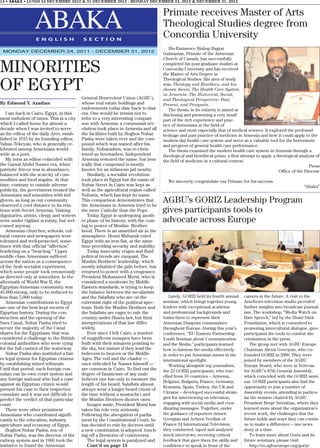 14 • ABAKA • LUNDI 24 DECEMBRE 2012 & 31 DECEMBER 2012 - MONDAY DECEMBER 24, 2012 & DECEMBER 31, 2012


                                                                                    Primate receives Master of Arts
                  ABAKA
                  E N G L I S H            S E C T I O N
                                                                                    Theological Studies degree from
                                                                                    Concordia University
                                                                                       His Eminence Bishop Bagrat
 MONDAY DECEMBER 24, 2011 - DECEMBER 31, 2012
                                                                                    Galstanian, Primate of the Armenian
                                                                                    Church of Canada, has successfully

MINORITIES                                                                          completed his post graduate studies at
                                                                                    Concordia University and has received
                                                                                    the Master of Arts Degree in
                                                                                    Theological Studies. His area of study

OF EGYPT                                                                            was, Theology and Bioethics, and his
                                                                                    chosen thesis, The Health Care System
                                                                                    in Armenia: The Historical, Social,
                                           General Benevolent Union (AGBU),         and Theological Perspective: Past,
By Edmond Y. Azadian                       whose real estate holdings and           Present, and Prospects.
                                           endowments today date back to that          The thesis, in its entirety is aimed at
   I am back in Cairo, Egypt, in this      era. One would be remiss not to          disclosing and presenting a very small
most turbulent of times. This is a city    refer to a very interesting compari-     part of the rich experience and prac-
which I called home for almost a           son with Armenia: a communist rev-       tice of Armenians in the field of
decade when I was invited to serve         olution took place in Armenia and all    science and most especially that of medical science. It explored the profound
as the editor of the daily Arev, estab-    the facilities built by Boghos Nubar     heritage and past practice of medicine in Armenia and how it could apply to the
lished in 1915 by its founding editor,     Pasha were taken over and the com-       modern day health care system and serve as a valuable tool for the betterment
Vahan Tekeyan, who is generally ce-        pound which was named after his          and progress of general health care performance.
lebrated among Armenians world-            family, Nubarashen, was re-chris-           The thesis examined the modern health care system in Armenia through a
wide as a poet.                            tened as Sovetashen. Independent         theological and bioethical prism; a first attempt to apply a theological analysis of
   My term as editor coincided with        Armenia restored the name, but iron-     the field of medicine in a cultural context.
the Gamal Abdel Nasser era, when           ically that compound is mostly                                                                                         Press
patriotic fervor was in abundance,         known for an infamous jail nearby.                                                                     Office of the Diocese
balanced with the scarcity of com-            Similarly, a socialist revolution
modities and food staples. At that         took place in Egypt but the name of        We sincerely congratulate our Primate for his success.
time, contrary to outside adverse          Nubar Street in Cairo was kept as                                                                                   “Abaka”
publicity, the government treated the      well as the agricultural region called
Armenians and minorities with kid          Nubaria, which has kept its name.
gloves, as long as our community
observed a cool distance in its rela-
                                           This comparison demonstrates that
                                           the Armenians in Armenia tried to be
                                                                                    AGBU’s GORIZ Leadership Program
tions with Soviet Armenia. Visiting        the more Catholic than the Pope.         gives participants tools to
dignitaries, artists, clergy and writers      Today Egypt is undergoing anoth-
were under vigilant scrutiny, but wel-     er phase of its history, with the com-   advocate across Europe
comed anyway.                              ing to power of Muslim Brother-
   Armenian churches, schools, cul-        hood. There is an unsettled air in the
tural centers and newspapers were          atmosphere. Hosni Mubarak ruled
tolerated and well-protected, some-        Egypt with an iron fist, at the same
times with that official “affection”       time providing security and stability.
bordering on a “bear-hug.” Upper              Today insecurity reigns and fluid
middle class Armenians suffered            political trends are rampant. The
across the nation as a consequence         Muslim Brothers’ leadership, which
of the Arab socialist experiment,          mostly inhabited the jails before, has
which some people took erroneously         returned to power with a vengeance.
as directed only at minorities. In the     President Mohammed Morsi, who is
aftermath of World War II, the             considered a moderate by Middle
Egyptian-Armenian community was            Eastern standards, is trying to keep
45,000-strong, only to be reduced to       the balance between the secularists
less than 5,000 today.                     and the Salafists who are on the            Lately, GORIZ held its fourth annual    camera in the future. A visit to the
   Armenian contributions to Egypt         extremist right of the political spec-   seminar, which brings together young       ArmNews television studio provided
are one of the best-kept secrets of        trum. Both the Muslim Brothers and       leaders with exceptional academic          further insights into broadcast journal-
Egyptian history. During the con-          the Salafists are eager to rule the      and professional backgrounds and           ism. The workshop, “Media Watch on
struction and the opening of the           country under Sharia law, but their      trains them to represent their             Hate Speech,” led by the Hrant Dink
Suez Canal, Nubar Pasha tried to           interpretations of that law differ       Armenian Diaspora communities              Foundation, which is committed to
secure the majority of the Canal           widely.                                  throughout Europe. During this year’s      promoting intercultural dialogue, gave
shares for the Egyptians; that was            Ever since I left Cairo, a number     conference, “EU Eastern Partnership        participants the tools to combat dis-
considered a challenge to the British      of magnificent mosques have been         Youth Seminar about Communication          crimination in the press.
colonial authorities who were vying        built with their minarets pointing to    and the Media,” participants learned          The group met with AGBU Europe
for the full control of the waterway.      the sky, but unsure if they lead the     how to harness the media effectively       Chairman Alexis Govciyan, who co-
   Nubar Pasha also instituted a fair-     believers to heaven or the Middle        in order to put Armenian issues in the     founded GORIZ in 2009. They were
er legal system for Egyptian citizens      Ages. The veil and the chador —          international spotlight.                   joined by members of the AGBU
by establishing mixed tribunals.           once ridiculed by Nasser himself —          Working alongside top journalists,      Europe Board, who were in Yerevan
Until that period, each foreign con-       are common in Cairo. To find out the     the 22 GORIZ participants, who trav-       for AGBU’s 87th General Assembly,
sulate ran its own court system and        degree of fanaticism of any male         elled from 10 countries – Armenia,         which coincided with the GORIZ semi-
any foreign national who had a case        believer one has only to measure the
                                                                                    Belgium, Bulgaria, France, Germany,        nar. GORIZ participants also had the
against an Egyptian citizen would          length of his beard; Salafists almost
                                                                                    Romania, Spain, Turkey, the UK and         opportunity to join a number of
present his case to their respective       always wear a longer beard (most of
consulate and it was not difficult to      the time without a mustache) and         Ukraine – developed successful strate-     Assembly events, attending in particu-
predict the verdict of that particular     the Muslim Brothers shorter ones.        gies for interviewing on television,       lar the session chaired by AGBU
court.                                        Images aside, President Morsi has     engaging with social media and coor-       President Berge Setrakian, where they
   There were other prominent              taken his role very seriously.           dinating messages. Together, under         learned more about the organization’s
Armenians who contributed signifi-         Following the abrogation of parlia-      the guidance of reporters Armen            recent work, the challenges that the
cantly to the education, industry,         ment by the Constitutional Court, he     Georgian and Achren Verdian of             future holds and ways they can contin-
agriculture and economy of Egypt.          has decided to rule by decrees until     France 24 International Television,        ue to make a difference – one news
   Boghos Nubar Pasha, son of              a new constitution is adopted, touch-    they conducted, taped and analyzed         story at a time.
Nubar Pasha, was the director of the       ing off a firestorm of controversy.      mock interviews, receiving critical           To learn more about Goriz and its
railway system and in 1906 took the           The legal system is paralyzed and     feedback that gave them the skills and     future seminars, please visit:
initiative to found the Armenian              Cont’d on page 15                     confidence to speak in front of the           http://en.agbueurope.org/goriz/.
 