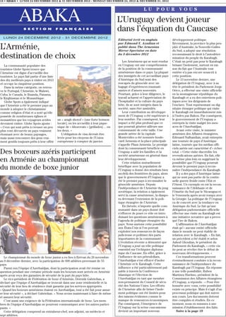 18 • ABAKA • LUNDI 24 DECEMBRE 2012 & 31 DECEMBER 2012 - MONDAY DECEMBER 24, 2012 & DECEMBER 31, 2012


                                                                                                          LU POUR VOUS

              ABAKA                                                                     L’Uruguay devient joueur
                  S E C T I O N              F R A N Ç A I S E                          dans l’équation du Caucase
  LUNDI 24 DECEMBRE 2012 - 31 DECEMBRE 2012
                                                                                        Editorial écrit en anglais              développement politique.
                                                                                        par Edmond Y. Azadian et                Récemment, la province la plus peu-
L’Arménie,                                                                              publié dans The Armenian
                                                                                        Mirror-Spectator en date
                                                                                                                                plée d’Australie, la Nouvelle-Galles
                                                                                                                                du Sud, a adopté une résolution

destination de choix                                                                    du 3 décembre 2012

                                                                                            Les Arméniens qui se sont rendus
                                                                                                                                reconnaissant le droit à l’autodéter-
                                                                                                                                mination du peuple du Karabagh.
                                                                                                                                C’était un petit pas pour le Karabagh
   La communauté populaire des                                                          en Uruguay ont une compréhension        brisant l’isolement, surtout en rai-
touristes Globe Spots trouve que                                                        de la position de la communauté         son du fait que l’Australie tout
l’Arménie est digne d’accueillir des                                                    arménienne dans ce pays. La plupart     entière n’a pas encore souscrit à
touristes. Le pays fait partie d’une liste                                              des immigrés de cet accueillant pays    cette position.
des dix meilleurs pays à visiter en 2013                                                d’Amérique du Sud sont des                  Le 13 novembre dernier, une
et occupe la cinquième position.                                                        rescapés du génocide avec un            délégation de l’Uruguay, avec à sa
   Dans la même catégorie, on retrou-                                                   bagage d’expériences traumati-          tête le président du Parlement Jorge
ve le Portugal, l’Arménie, le Malawi,                                                   santes et d’amers souvenirs.            Orico, a effectué une visite officielle
Cuba, le Canada, le Ruanda, Panama,                                                     Pourtant, grâce à leur diligence, le    en la montagneuse république du
le Kirghizstan et le Mozambique.                                                        travail acharné et l’appréciation de    Karabagh et a eu des entretiens poli-
   Globe Spots a également indiqué                                                      l’hospitalité et la culture du pays     tiques avec les dirigeants de
que l’Arménie a été le premier pays au                                                  hôte, ils se sont intégrés dans la      l’enclave. Tout représentant ou dig-
monde à adopter le christianisme                                                        société, sans être assimilés.           nitaire étranger politique qui visite
comme religion d’état et a noté qu’elle                                                     Leur contribution au développe-     le Karabagh est immédiatement mis
possède de nombreuses églises et                                                        ment de l’Uruguay a été supérieure à    à l’index par Bakou. Par conséquent,
monastères que les voyageurs avides          un « aragh shotof » [une forte boisson     leur nombre. Par conséquent, leur       le gouvernement de l’Uruguay a
devraient visiter. Globe Spots ajoute :      locale], ou les accueillir à leur pique-   impact a été plus profond que ce        entrepris la visite malgré les men-
« Ceux qui sont prêts à creuser un peu       nique de « khorovats » [grillades]… ou     que pourrait générer ailleurs une       aces de l’Azerbaïdjan.
plus vont découvrir un pays vraiment         les deux. »                                communauté de cette taille. Une             Avant cette visite, le ministre
étonnant avec de beaux paysages,                L’obligation de visa devrait être       grande artère de la capitale            arménien des Affaires étrangères,
mais aussi rencontrer des gens vrai-         levée pour les citoyens de l’Union         Montevideo a été nommée boule-          Edouard Nalbandian, avait entrepris
ment gentils toujours prêts à leur offrir    européenne à compter de janvier.           vard Armenia et la place principale     une tournée de pays d’Amérique
                                                                                        s’appelle Plaza Armenia. Le prestige    latine, tournée que les médias offi-
                                                                                        dont la communauté bénéficie en         ciels azéris ont caractérisé d’« échec
Des boxeurs azéris participent                                                          Uruguay a aidé les familles et la
                                                                                        société arménienne en général dans
                                                                                                                                total. » Cette visite discrédite les
                                                                                                                                revendications azéries. En fait, elle
en Arménie au championnat                                                               leur développement.
                                                                                            Cette relation mutuellement
                                                                                                                                va même plus loin en suggérant la
                                                                                                                                possibilité que l’Uruguay pourrait
du monde de boxe junior                                                                 bénéfique avec la population de
                                                                                        l’Uruguay a donné des résultats bien
                                                                                                                                devenir le premier pays à recon-
                                                                                                                                naître l’indépendance du Karabagh.
                                                                                        au-delà des frontières du pays, alors       Il y a des pays d’Amérique latine
                                                                                        que le gouvernement d’Uruguay a         qui ne sont pas partie de la contin-
                                                                                        été le premier pays à reconnaître le    uelle guerre froide entre l’Est et
                                                                                        génocide arménien. Depuis               l’Ouest. Un exemple en est la recon-
                                                                                        l’indépendance de l’Arménie du joug     naissance de l’Abkhazie et de
                                                                                        soviétique, la relation a également     l’Ossétie du Sud par le Nicaragua et
                                                                                        servi la cause arménienne, la diaspo-   le Venezuela après avoir rompu avec
                                                                                        ra devenant l’extension de la poli-     la Géorgie. La politique de l’Uruguay
                                                                                        tique étrangère de l’Arménie.           va de concert avec la tendance en
                                                                                            En théorie, n’importe quelle com-   Amérique du Sud. Le fait qu’une
                                                                                        munauté dans un pays donné doit         délégation parlementaire officielle
                                                                                        s’efforcer de jouer ce rôle en intro-   effectue une visite au Karabagh est
                                                                                        duisant les questions arméniennes à     une initiative novatrice qui a provo-
                                                                                        l’agenda de politique étrangère du      qué l’ire de Bakou.
                                                                                        pays. Nous aurions cette possibilité        L’affirmation de l’Azerbaïdjan
                                                                                        aux États-Unis si l’on pouvait          était qu’« aucune entité officielle
                                                                                        exploiter nos ressources de façon       dans le monde ne peut établir de
                                                                                        judicieuse et politiser des parts       relation avec le Karabagh. » En fait,
                                                                                        importantes de la communauté.           un précédent a été établi et selon
                                                                                        L’évolution récente a démontré que      Ashod Ghoulian, le président du
                                                                                        l’Uruguay a joué un rôle politique      Parlement du Karabagh, « cette vis-
                                                                                        essentiel sur l’échiquier diploma-      ite peut se révéler être le début de
                                                                                        tique du Caucase. En effet, grâce à     nouveaux développements. »
   Le championnat du monde de boxe junior a eu lieu à Erévan du 28 novembre             l’influence de ses pétrodollars,            Ces transformations peuvent
au 8 décembre dernier, avec la participation de 600 athlètes provenant de 55            l’Azerbaïdjan s’est efforcé d’isoler    éventuellement conduire à la recon-
pays.                                                                                   l’Arménie et le Karabagh. Cette         naissance de l’indépendance du
   Parmi eux l’équipe d’Azerbaïdjan, dont la participation avait été remise en          influence a été particulièrement pal-   Karabagh par l’Uruguay. En réponse
question pendant une certaine période mais les boxeurs sont arrivés en Arménie          pable à travers la Conférence           à une telle possibilité, Ruben
après avoir reçu des garanties de sécurité de la part du pays hôte.                     islamique et l’élection de              Martinez Huelmo, président de la
   Le vice-président de Fédération de boxe d’Arménie, Derenik Gabrielian, a             l’Azerbaïdjan en tant que membre        Commission des Affaires étrangères
déclaré que l’équipe d’Azerbaïdjan se trouvait dans une zone résidentielle et la        non-permanent du Conseil de sécu-       d’Uruguay, a répondu : « Pour être
sécurité de leur lieu de résidence était garantie par les services appropriés.          rité des Nations Unies. Les efforts     honnête avec vous, cette possibilité
« Quand les boxeurs arméniens étaient en Azerbaïdjan, tout a été fait pour assur-       de l’Arménie afin de briser l’isole-    existe en principe. Mais il s’agit d’un
er leur sécurité », a déclaré Gabrielian. « Nous avons maintenant à faire de même       ment politique ont été limités pour     processus politique qui doit suivre
et assurer leur sécurité.                                                               des raisons évidentes comme le          son cours. Les documents doivent
   C’est aussi une exigence de la Fédération internationale de boxe. Les mem-           manque de ressources économiques.       être compilés et étudiés. En ce
bres de l’équipe d’Azerbaïdjan ne pourront communiquer avec les autres partici-         Par conséquent, l’émergence de          moment, nous en sommes à une
pants. »                                                                                l’Uruguay sur la scène caucasienne      mission d’établissement des faits.
   Cette délégation comprend un entraîneur-chef, son adjoint, un médecin et             devient un important nouveau                Suite à la page 19
sept athlètes.
 