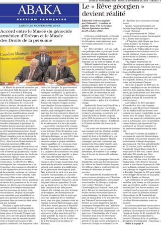 LUNDI 25 NOVEMBRE 2013 / MONDAY NOVEMBER 25, 2013 • ABAKA • 7

ABAKA
S E C T I O N

F R A N Ç A I S E

LUNDI 25 NOVEMBRE 2013

Accord entre le Musée du génocide
arménien d’Erévan et le Musée
des Droits de la personne

Le Musée du génocide arménien par
son directeur Haïk Demoyan vient de
signer le 7 novembre à Winnipeg
(Manitoba) un accord de coopération
avec le Musée des Droits de la personne de la ville. L’institut Zoryan a participé à la réalisation de cet accord.
Selon ce dernier, des études sur le
génocide arménien, des expositions de
livres et plaquettes d’information ainsi
que diverses manifestations seront
organisées en partenariat avec les
deux musées. Armen Egarian,
l’Ambassadeur d’Arménie au Canada,
Kourken Sarkissian le président de
l’institut Zoryan ainsi que des représentants de la communauté arménienne du Canada étaient présent. Stuart
Murray, président-directeur général du
Musée canadien pour les droits de la
personne (MCDP), et Hayk Demoyan,
Ph.D., directeur du Musée-Institut du
Génocide Arménien (MIGA) de
l’Académie nationale des sciences, ont
signé jeudi 7 novembre 2013 un protocole d’entente qui facilitera la collaboration pour la promotion des droits de
la personne dans le cadre de projets
communs et d’efforts en matière
d’éducation. Le MCDP et le MIGA
échangeront des connaissances et de
l’expertise, des ressources éducatives
et des expositions relatives aux droits
de la personne, mettront en commun
des recherches et des conseils, collaboreront à faire avancer les études
universitaires portant sur les questions
de droits de la personne et de réconciliation, les divers aspects du génocide
arménien et ses répercussions ainsi
que les processus de justice et de
réconciliation. De plus, ils travailleront ensemble pour sensibiliser les
gens aux questions des droits de la
personne dans un contexte tant national que mondial.
Pendant et après la Première
Guerre mondiale, les dirigeants de
l’Empire ottoman (qui a par la suite
laissé place à l’actuelle Turquie) ont
tenté, avec une très grande brutalité,
de détruire toute la minorité arménienne et d’autres personnes d’allégeance chrétienne (les Assyriens et les

Grecs) de l’empire. Le gouvernement
s’est attaqué à eux pour des motifs
ethniques et religieux. Le génocide a
commencé en 1915 par l’exécution de
chefs arméniens. Les responsables en
place ont ensuite rassemblé hommes,
femmes et enfants d’origine arménienne dans les diverses régions de
l’empire. Les victimes étaient soit massacrées, soit embrigadées dans des
marches forcées à travers le désert où
la mort les attendait. Un grand nombre
de personnes sont mortes de faim. Les
auteurs de ces massacres ont essayé
de les dissimuler à la face du monde.
La première réaction de la communauté internationale face au génocide
a pris la forme d’une déclaration commune de la France, de la Russie et de
la Grande-Bretagne, en mai 1915, dans
laquelle les ignominies de l’Empire
ottoman envers le peuple arménien
étaient qualifiées de « nouveau crime
contre l’humanité et la civilisation ».
En 2004, les députés canadiens réunis
à la Chambre des communes ont adopté une résolution par laquelle ce génocide était officiellement reconnu.
Un membre de l’auditoire, Jack
Garabed, descendant manitobain d’un
survivant du génocide arménien, était
présent pour assister à la ratification
de ce partenariat historique et pour
faire le récit de ce qu’a vécu son père,
Garabed Haroutounian. Il a raconté
comment son grand-père a été enlevé
une nuit et assassiné. Son père a alors
été placé dans un orphelinat. Il croit
que sa grand-mère a pu fuir en Egypte
avec certains de ses plus jeunes
enfants. On a obligé son père à changer de religion. Des bienfaiteurs de
l’Armée du salut ont fait en sorte que
trois des orphelins de cet établissement, dont son père, puissent venir au
Canada. Le jeune Haroutounian a quitté les deux autres garçons à Montréal
et a poursuivi sa route vers le Manitoba. Le voyage en train le fascinait, et il
avait envie d’aller aussi loin qu’il lui
serait possible. Le train l’a conduit
jusqu’à Winnipeg, et de là, il a été confié à des fermiers de la région de
Killarney.

Le « Rêve géorgien »
devient réalité
Editorial écrit en anglais
par Edmond Y. Azadian et
publié dans The Armenian
Mirror-Spectator en date
du 29 octobre 2013
L’élection présidentielle en Géorgie
n’est pas seulement importante pour
les Géorgiens, mais également pour
ses voisins arméniens et toute la
région.
Le « Rêve géorgien » est une coalition politique mise en place par le milliardaire géorgien Bidzina Ivanishvili
pour renverser le président Saakachvili et son parti le Mouvement
National Uni au pouvoir depuis 10 ans.
Mikhaïl Saakachvili est arrivé au
pouvoir en renversant la révolution
des roses du président Edouard
Cevardnadze et conduit la Géorgie sur
une nouvelle voie politique. Il fut un
temps où les militants politiques,
financés et entraînés par la Fondation
Soros, fomentaient des bouleversements politiques dans les anciennes
républiques soviétiques dans le but
avoué de promouvoir la démocratie,
mais en fait, de réorienter les politiques de ces pays vers l’Occident.
L’année suivante, l’Ukraine était
« démocratisée » grâce à la révolution
orange.
Saakachvili, formé aux Etats-Unis, a
placé son pays sur une voie résolument dirigée vers l’Occident et l’OTAN
et dans le processus, a contrarié son
voisin du Nord, la Russie, au point
qu’en 2008, la guerre avec la Russie lui
a fait perdre deux régions – l’Abkhazie
et l’Ossétie du Sud à la faveur de la
Russie.
C’est toute une décennie de domination marquée par des résultats mitigés
- l’économie s’est développée, la primauté du droit a été établie et la corruption a presque disparue. Mais la
campagne, qui avait commencé par
instaurer la démocratie dans le pays,
s’est tournée vers des changements
aux règles dures - cas excessifs de
détentions, de tortures et de corruption de la part de la nouvelle administration.
Au cours de la campagne électorale,
Ivanishvili a noté que les mécanismes
de collecte de l’impôt étaient devenus
très efficace dans le seul but d’être en
mesure de détourner les taxes
perçues.
Sous Saakashvili, les relations du
gouvernement géorgien avec l’Arménie
étaient très antipathiques - sinon carrément hostiles. La Géorgie a toujours
voté contre l’Arménie et pour
l’Azerbaïdjan aux Nations Unies, malgré le fait que les deux pays sont les
seules nations chrétiennes dans cet
océan islamique. Le dernier tour de
piste de Saakachvili a été son discours
aux Nations Unies en septembre
dernier, au cours duquel il a fait des
remarques désagréables sur l’adhésion
de l’Arménie à l’Union douanière avec
la Russie. Saakachvili a également conspiré avec l’Azerbaïdjan afin d’isoler
l’Arménie dans tous les développements régionaux – les conduites de
pétrole et de gaz ont été acheminées à
travers la Géorgie en refusant l’accès

de l’Arménie à ces ressources énergétiques.
Quatre raisons principales ont
façonné la politique géorgienne concernant l’Arménie :
• Le gouvernement de Tbilissi
perçoit l’Arménie comme l’avant-garde
de la Russie dans la région ;
• L’Arménie, déjà bloqué par deux
voisins hostiles - la Turquie et
l’Azerbaïdjan - ne pourrait pas réagir
aux actions de Tbilissi afin de ne pas
compromettre un troisième accès au
monde extérieur. Contre toutes les
provocations de Tbilissi, l’Arménie a
réagi avec modération ;
• La région arménienne du
Djavakhk est toujours agitée par son
désir d’autonomie, l’Arménie doit donc
être punie pour les aspirations politiques du Djavakhk et ;
• Les Géorgiens ont toujours été
jaloux des Arméniens qui ont construit
leur capitale, Tbilissi, et la leur ont
remis sur un plateau d’argent.
Bien sûr, la guerre de 2008 avec la
Russie complique encore les relations
entre les deux nations. Mais une révolution, qui avait débuté avec des roses,
n’a servi que des épines au peuple
géorgien, lorsque M. Ivanishvili est
entré en scène.
La Coalition du Rêve géorgien
d’Ivanishvili a servi une cuisante
défaite au parti Mouvement National
Uni de Saakachvili l’an dernier, remportant une avance confortable au parlement avec 85 sièges. Ainsi a commencé une année de cohabitation politique à la française, avec un président
canard boiteux qui représente l’opposition et un Premier ministre et
un parlement représentant la majorité.
Bien que l’Occident ait qualifié le
processus de maturité démocratique,
le président et le premier ministre ont
ouvertement échangé des propos
amers jusqu’à l’élection présidentielle
du 27 octobre, où le candidat de M.
Ivanishvili, Giorgi Margvelashvili, a
remporté 67% des voix, contre David
Bakradze 20%, tandis que Nino
Burjanadze traînait à la troisième
place avec 10% des votes. Ex-alliée de
Saakachvili, cette dernière lui avait
tourné le dos durant la guerre de 2008
avec la Russie, prônant ouvertement
une politique de rapprochement avec
le Kremlin. Son gain de 10% peut également désigner la mesure de la popularité de la Russie en Géorgie.
La Constitution de la Géorgie a été
modifiée pour laisser un rôle protocolaire au président, sauf le commandement en chef des forces armées, concentrant tous les pouvoirs exécutifs
entre les mains du Premier ministre
élu au départ de M. Ivanishvili qui
prend sa retraite en 2014. Le nom du
prochain Premier ministre reste un
mystère.
Le nouveau président est un universitaire incolore avec peu d’expérience
politique. Il correspond exactement à
l’image de leader de M. Ivanishvili. En
effet, le politicien milliardaire a
promis d’éliminer de la vie politique
géorgienne les dirigeants « Superman »
Suite à la page 8

 