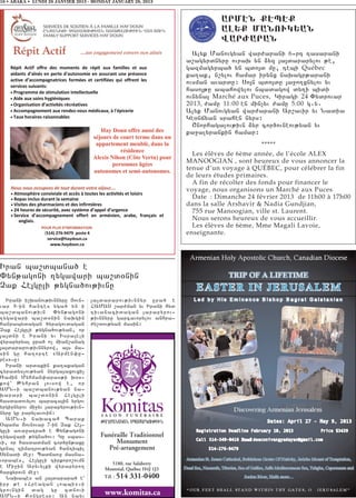 16 • ABAKA • LUNDI 28 JANVIER 2013 - MONDAY JANUARY 28, 2013



                                                                              ARMHN QHPHQ
                                                                              AL:Q MANOUK:AN
                                                                              WARVARAN
                                                                      Alyk Manovgyan war=arani 66rt tasarani
                                                                    a,agyrdnyru ovraq yn 2yz 3a3dararylov ;e5
                                                                    gazmagyrba/ yn bdo3d mu5 tebi Québec
                                                                    ka.ak5 n,ylov hamar irynx naqagr;arani
                                                                    ovsman avardu1 So3n bdo3du 3a]o.xnylov yv
                                                                    haso3;u abahowylov nbadagow dy.i bidi
                                                                    ovnyna3 Marché aux Puces, Giragi 24 “ydrovar
                                                                    2013, =amu 11:00 en min[yv =amu 5:00 g7y7
                                                                    Alyk Manovgyan war=arani Ar,avir yv Nadia
                                                                    Ge0njyan srahen nyrs1
                                                                      <norhagalov;ivn 2yr cor/ovneov;yan yv
                                                                    ka]alyrankin hamar1
                                                                                             *****
                                                                      Les élêves de 6ème année, de l’école ALEX
                                                                    MANOOGIAN , sont heureux de vous annoncer la
                                                                    tenue d’un voyage à QUÉBEC, pour célébrer la fin
                                                                    de leurs études primaires.
                                                                      A fin de récolter des fonds pour financer le
                                                                    voyage, nous organisons un Marché aux Puces
                                                                      Date : Dimanche 24 février 2013 de 11h00 à 17h00
                                                                    dans la salle Arshavir & Nadia Gundjian,
                                                                      755 rue Manoogian, ville st. Laurent.
                                                                      Nous serons heureux de vous accueillir.
                                                                      Les élèves de 6ème, Mme Magali Lavoie,
                                                                    enseignante.




Iran ba,dbana/ e
“yn;agoni .ygawari ba,d0nin
{ak He3guli ;ygna/ov;ivnu
  Irani i,qanov;ivnnyru #ovn6      3a3dararov;ivnnyr ura/ e
var 8-in hantes yga/ yn i          HAMAS ,ar=man yv Irani hyd
ba,dbanov;ivn       “yn;agoni      tivanacidagan 3arapyrov6
.ygawari ba,d0nin naqgin           ;ivnnyru garcavorylov anhra6
hanrabydagan /yragovdagan          =y,dov;yan masin1
{ak He3guli ;ygna/ov;yan5 or
3a3dni e Irani yv Isra3eli
wyrapyryal ura/ o[ mian,anag
3a3dararov;ivnnyrow5 a3s ma6
sin gu ha.orte 8Armen’u6
res96u1
  Irani ardakin ka.akagan
cyradys[ov;yan nyrga3axovxi[
_amin Myhman’aras;i q0s6
kow` :yhran 3ovsow e5 or
AMN6i ba,dbanov;yan na6
qarari ba,d0nin He3guli
hasdadovylov baraca3in yrgov
yrgirnyrov mi]yv 3arapyrov;ivn6
nyru gu parylavovin1
  AMN6i naqacah Barak
                                       :A>MANAGAN SBASARGOV:IVN
)bama #ovnovar 7-in {ak He36
guli a-a]atra/ e “yn;agoni
.ygawari ;ygna/ov1 Gu sbas6            Funéraille Traditionnel
vi5 or hasdadman cor/un;axu                 Monument
grna3 timatrov;yan hantibil              Pré-arrangement
Synadi me]1 Badja-u masna6
vorabes5 He3guli tirkoro,ovmn
                                           5180, rue Salaberry
e Mi]in Aryvylki wyrapyro.
                                         Montréal, Québec H4J 1J3
                                        Tél. : 514   331-0400
harxyrovn me]1
  Naqabes an 3a3darara/ e`
ipr ;e 8Hreagan lobbi96i
grovngin    dag    gu
AMN6i Kongresu1 An nayv
                        cdnovi
                                         www.komitas.ca
 