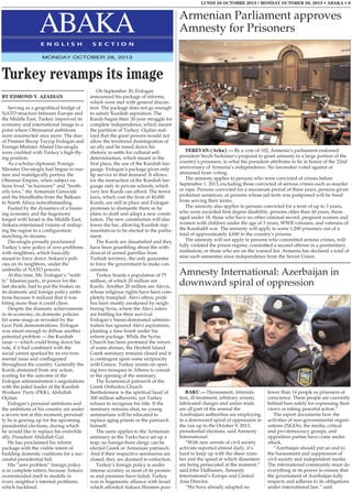 LUNDI 28 OCTOBRE 2013 / MONDAY OCTOBER 28, 2013 • ABAKA • 9

ABAKA
E N G L I S H

Armenian Parliament approves
Amnesty for Prisoners

S E C T I O N

MONDAY OCTOBER 28, 2013

Turkey revamps its image
BY EDMOND Y. AZADIAN
Serving as a geopolitical bridge of
NATO structure between Europe and
the Middle East, Turkey improved its
economy and international image to a
point where Ottomanist ambitions
were resurrected once more. The duo
of Premier Recep Tayyip Erdogan and
Foreign Minister Ahmet Davutoglu
were credited with Turkey’s high-flying position.
As a scholar-diplomat, Foreign
Minister Davutoglu had begun to nurture and nostalgically portray the
Ottoman Empire, when subject nations lived “in harmony” and “brotherly love,” the Armenian Genocide
and the bloodbaths from the Balkans
to North Africa notwithstanding.
Fueled by the dynamics of a booming economy and the hegemony
forged with Israel in the Middle East,
Ankara entertained visions of reshaping the region in a configuration
matching its dreams.
Davutoglu proudly proclaimed
Turkey’s new policy of zero problems
with neighbors, which basically
meant to force down Ankara’s policies on its neighbors, under the
umbrella of NATO powers.
At this time, Mr. Erdogan’s “mildly” Islamist party, in power for the
last decade, had to put the brakes on
its domestic and foreign policy ambitions because it realized that it was
biting more than it could chew.
Despite the dramatic achievements
in its economy, its domestic policies
hit some snags as revealed by the
Gezi Park demonstrations. Erdogan
was smart enough to diffuse another
potential problem — the Kurdish
issue — which could bring down his
rule, if it had combined with the
social unrest sparked by an environmental issue and conflagrated
throughout the country. Generally the
Kurds abstained from any action,
waiting for the outcome of the
Erdogan administration’s negotiations
with the jailed leader of the Kurdish
Workers’ Party (PKK), Abdullah
Oçalan.
Erdogan’s personal ambitions and
the ambitions of his country are under
a severe test at this moment; personally he is gearing up for the upcoming
presidential elections, during which
he would like to replace his erstwhile
ally, President Abdullah Gul.
He has proclaimed his reform
package with the visible intent of
building domestic coalitions for a successful presidential bid.
His “zero problem” foreign policy
is in complete tatters, because Ankara
overextended itself to meddle in
every neighbor’s internal problems,
which backfired.

On September 30, Erdogan
announced his package of reforms,
which were met with general discontent. The package does not go enough
to satisfy Kurdish aspiration. The
Kurds began their 30-year struggle for
complete independence, which meant
the partition of Turkey. Oçalan realized that the great powers would not
allow the territorial disintegration of
an ally and he toned down his
rhetoric to settle for cultural selfdetermination, which meant in the
first place, the use of the Kurdish language. Erdogan’s package gives only
lip service to that demand. It allows
for the instruction of the Kurdish language only in private schools, which
very few Kurds can afford. The terror
laws, which cost the lives of 40,000
Kurds, are still in place and Erdogan
promises to dismantle them as he
plans to draft and adopt a new constitution. The new constitution will also
lower the bar, allowing Kurdish representatives to be elected to the parliament.
The Kurds are dissatisfied and they
have been grumbling about the withdrawal of armed guerillas from
Turkish territory, the only guarantee
to force the government to make concessions.
Turkey boasts a population of 75
million, of which 20 million are
Kurds. Another 20 million are Alevis,
whose religious rights have been completely trampled. Alevi ethnic pride
has been mostly awakened by neighboring Syria, where the Alevi rulers
are battling for their survival.
Erdogan’s Sunni-dominated administration has ignored Alevi aspirations,
planting a time bomb under his
reform package. While the Syriac
Church has been promised the return
of some shrines, the Heybeli Island
Greek seminary remains closed and it
is contingent upon some reciprocity
with Greece. Turkey insists on opening two mosques in Athens to consider the opening of the seminary.
The Ecumenical patriarch of the
Greek Orthodox Church
Bartholomew is the spiritual head of
300 million adherents, yet Turkey
refuses to recognize his title. If the
seminary remains shut, no young
seminarians will be educated to
replace aging priests or the patriarch
himself.
The same applies to the Armenian
seminary as the Turks have set up a
trap; no foreign-born clergy can be
elected Greek or Armenian patriarch.
And if their respective seminaries are
closed, they are doomed to extinction.
Turkey’s foreign policy is under
intense scrutiny as most of its promises and premises have failed; Turkey
was in hegemonic alliance with Israel
which afforded Ankara Western pow-

YEREVAN (Arka) — By a vote of 102, Armenia’s parliament endorsed
president Serzh Sarkisian’s proposal to grant amnesty to a large portion of the
country’s prisoners, in what the president attributes to be in honor of the 22nd
anniversary of Armenia’s independence. No lawmaker voted against or
abstained from voting.
The amnesty applies to persons who were convicted of crimes before
September 1, 2013, excluding those convicted of serious crimes such as murder
or rape. Persons convicted for a maximum period of three years, persons given
probation sentences, or persons whose jail term was postponed will be freed
from serving their terms.
The amnesty also applies to persons convicted for a term of up to 3 years,
who were awarded first degree disability, persons older than 60 years, those
aged under 18, those who have no other criminal record, pregnant women and
women with children under the age of 3 years, WWII veterans, and veterans of
the Karabakh war. The amnesty will apply to some 1,200 prisoners out of a
total of approximately 4,600 in the country’s prisons.
The amnesty will not apply to persons who committed serious crimes, willfully violated the prison regime, committed a second offense in a penitentiary
institution, or those who are on the wanted list. Armenia has declared a total of
nine such amnesties since independence from the Soviet Union.

Amnesty International: Azerbaijan in
downward spiral of oppression

BAKU — Harassment, intimidation, ill-treatment, arbitrary arrests,
fabricated charges and unfair trials
are all part of the arsenal the
Azerbaijani authorities are employing
in a downward spiral of oppression in
the run up to the October 9, 2013,
presidential elections, said Amnesty
International.
“With new arrests of civil society
activists reported almost daily, it’s
hard to keep up with the sheer number and the speed at which dissenters
are being persecuted at the moment,”
said John Dalhuisen, Amnesty
International’s Europe and Central
Asia Director.
“We have already adopted no

fewer than 14 people as prisoners of
conscience. These people are currently
behind bars solely for expressing their
views or taking peaceful action.”
The report documents how the
activities of non-governmental organizations (NGOs), the media, critical
and pro-democracy groups, and
opposition parties have come under
attack.
“Azerbaijan should put an end to
the harassment and suppression of
civil society and independent media.
The international community must do
everything in its power to ensure that
the government of Azerbaijan fully
respects and adheres to its obligations
under international law,” said

 