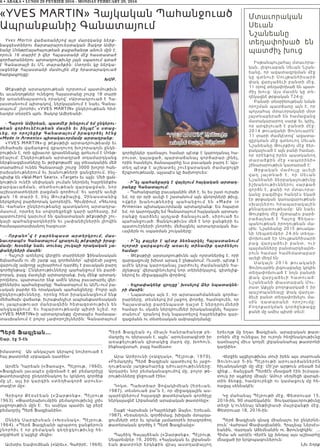 6 • ABAKA • LUNDI 29 FEVRIER 2016 - MONDAY FEBRUARY 29, 2016
Պերճ Ֆազլեան...
Շար. էջ 5-էն
իմաստով։ Ան անկաշառ կերպով նուիրուած է
հայ թատրոնի սրբազան դատին»։
Արմէն Դարեան («Յառաջ», Պէյրութ, 1960).
«Ֆազլեան լաւապէս ըմբռնած է թէ բեմադրիչը
թատերագիրը ընդօրինակող եւ կրկնող գործիք
մը չէ, այլ իր կարգին ստեղծագործ արուես-
տագէտ մը»։
Գրիգոր Քէօսէեան («Զարթօնք», Պէյրութ
1963). «Թատերախումբին բեմադրութիւնը լրիւ
յաջողութիւն մըն է։ Եւ ասիկա պատիւ կը բերէ
բեմադրիչ Պերճ Ֆազլեանին»։
Օննիկ Սարգիսեան («Խօսնակ», Պէյրութ,
1964). «Պերճ Ֆազլեանի պրպտող ջանքերուն
շնո րհի ւ է որ բ եմակ ան գեղեցկութիւնը հե-
տըզհետէ կ’այցելէ մեզի»։
Աւետիս Եափուճեան («Արեւ», Գահիրէ, 1969).
Պերճ Ֆազլեան ոչ միայն հանրածանօթ բե-
մադրիչ ու դերասան է, այլեւ` արուեստագէտի իր
առաքելութեան գիտակից մարդ մը, խոհուն,
ինքնավստահ, բայց համեստ»։
Արա Արծրունի («Ազդակ», Պէյրութ, 1970).
«Բեմադրիչ Պերճ Ֆազլեան պատիւով եւ յաջո-
ղութեամբ յաղթահարեց դժուարութիւնները։
Արդարեւ նոր բեմականացումով մը, բոլոր թե-
րութիւնները ջնջուած էին»։
Դոկտ. Պախտիար Յովակիմեան (Երեւան,
1987). տեսնուած բա՞ն է, որ միջազգային աս-
պարէզներում հայազգի թատերական գործիչը
ներկայացնէ Լիբանանի արաբական թատրոնը»։
Շաքէ Վարսեան («Հայրենիքի Ձայն», Երեւան,
1987). «Եռանդուն, գործիմաց, խիզախ մտայղա-
ցումների տէր եւ դրանք յամառօրէն իրագործող
թատերական գործիչ է Պերճ Ֆազլեանը»։
Պայծիկ Գալայճեան («Զարթօնք», Պէյրութ,
Սեպտեմբեր 19, 2009). «Հայկական եւ լիբանան-
եան թատրոնի երկնքին վրայ աստղափայլող
երեւոյթ մը եղաւ Ֆազլեան. արաբական թատ-
րոնին մէջ ունեցաւ իր ուրոյն հեղինակութիւնը
դառնալով միւս կողմէ լիբանանահայ թատրոնի
կաղնին»։
Վերջին այցելութիւնս տուի իրեն այս տարուան
Յունուար 5-ին Պէյրութի արուարձաններէն
հիւանդանոցի մը մէջ: Մի՛շտ արթուն տեսած եմ
զինք... ճանչցած Պերճէն մնացած էին իւրայա-
տուկ իր աչքերը միայն: Ամուր սեղմեցի վարպե-
տին ձեռքը, համբուրեցի ու կամացուկ մը հե-
ռացայ սենեակէն:
Կը մահանայ Պէյրութի մէջ, Փետրուար 15,
2016-ին, 90 տարեկանին: Յուղարկաւորութիւնը
տեղի կ’ունենայ Անթիլիասի մայրվանքի մէջ,
Փետրուար 18, 2016-ին:
Պերճ Ֆազլեան գնաց միանալու իր ընկերնե-
րուն՝ Վահրամ Փափազեանին, Հրաչեայ Ներսէս-
եանին, Վարդան Աճեմեանին ու Ֆրունզիկին: ...
Հիմա ան արդէն Վերէն կը խնդայ այս աշխարհը
մնացած իր երկրպագուներուն:
Նիւ Եորք
«YVES MARTIN» Հայկական Պահանջուած
Ապրանքանիշ Գանատայում
Yves Martin վաճառանիշով այր մարդկանց ներք-
նազգեստներու ճարտարարուեստական Յակոբ Ամիր-
եանը Մոնթրէալահայութեան քաջածանօթ անուն մըն է,
որուն 16 տարիէ ի վեր Հայաստանի մէջ հաստատած
գործարաններու արտադրութիւնը լայն սպառում գտած
է Գանատայի եւ ՄՆ տարածքին: Ստորեւ կը ներկա-
յացնենք Հայաստանի մամուլին մէջ հրատարակուած
հարցազրոյցը:
ԽՄԲ.
Թէքսթիլի արտադրութեան ոլորտում պատմութիւն
եւ աւանդոյթներ ունեցող Հայաստանը շուրջ 18 տարի
իր առանձնայատուկ որակով՝ «Արտադրուած է Հա-
յաստան»ում պիտակով, ներկայանում է նաեւ Գանա-
տայում՝ շնորհիւ «YVES MARTIN» ընկերութեան հիմ-
նադիր տնօրէն պրն. Յակոբ Ամիրեանի:
- Պարոն Ամիրեան, պատմէք խնդրում եմ ընկերու-
թեան գործունէութեան մասին եւ ինչպէ՞ս ստաց-
ւեց, որ որոշեցիք Գանատայում իրագործել հէնց
«Made in Armenia» պիտակաւորմամբ արտադրանք:
«YVES MARTIN»-ը թէքսթիլի արտադրութեամբ եւ
մեծածախ վաճառքով զբաղուող խոշորագոյն ընկե-
րութիւն է, որի գլխաւոր գրասենեակը գտնւում է Մոնթ-
րէալում: Ընկերութեան արտադրած տղամարդկանց
ներքնազգեստները եւ թրիքոթաժէ այլ տեսականին մեծ
տարածում ունեն Գանատայի շուրջ 3000 խոշոր հան-
րախանութներում եւ խանութների ցանցերում, ինչ-
պիսիք են «Wal-Mart Sears», «Target» եւ այլն: Մեծ ցան-
կութիւն ունէի սեփական լուման ներդնել հայրենիքիս
բարգաւաճման, տնտեսութեան զարգացման, նոր
աշխատատեղերի բացման գործում: Եւ արդէն աւելի
քան 16 տարի է, ինչ Թուրքիայից, Չինաստանից
ներկրելով բարձրորակ կտորեղէն, Գիւմրիում, «Գեւորգ
եւ Վահան» ընկերութեանը պատկանող արտադրա-
մասում, որտեղ ես սովորեցրեցի կարի արհեստը, իմ
պատուէրով կարւում են գանատական թէքսթիլի շու-
կայի պահանջարկներին եւ չափանիշներին լիովին
համապատասխանող հագուստ:
- Որքանո՞վ է բարենպաստ արտերկրում, մաս-
նաւորապէս Գանատայում զբաղուել թէքսթիլի իրաց-
մամբ: Խօսենք նաեւ տուեալ շուկայի որակական չա-
փանիշների մասին:
- Հաշուի առնելով վերջին տարիների ֆինանսական
ճգնաժամն ու մի շարք այլ գործօններ՝ պիզնէսի յաջող
վարումը ամբողջ աշխարհում դարձել է բաւական բարդ
գործընթաց: Ընկերութիւնները պահանջում են բարձ-
րորակ, բայց մատչելի արտադրանք, իսկ մենք արտադ-
րողներս, պարտաւոր ենք ամէն կերպ բաւարարել վեր-
ջիններիս պահանջարկը: Գանատայում եւ ԱՄՆ-ում բա-
ւական բարձր են որակական պահանջները: Բոլոր այն
ընկերութիւնները, որոնց հետ իրականացնում ենք
մեծածախ վաճառք, իւրաքանչիւր ապրանքատեսական
ու լապրաթուար մանրազնին հետազօտութիւն են
անցկացնում: Եւ հպարտութեամբ պիտի նշեմ, որ
«YVES MARTIN»-ի արտադրանքը մշտապէս համապա-
տասխանում է բոլոր չափորոշիչներին: Գանատայում
գործընկեր դառնալու համար պէտք է կարողանալ հա-
րուստ, կայացած, պարտաճանաչ գործարար լինել,
որին հասնելու ճանապարհը եւս բաւական բարդ է: Այս-
տեղ պէտք է աշխատել շուէցարական ժամացոյցի
ճշգրտութեամբ, այլապէս կը ձախողուես:
- Ի՞նչ պահանջարկ է վայելում հայկական արտադ-
րանքը Գանատայում:
- Պահանջարկը բաւականին մեծ է, եւ ես շատ ուրախ
եմ, որ օր օրի աւելի է շատանում այն գնորդների թիւը,
ովքեր խանութներից պահանջում են «Made in
Armenia» պիտակաւորմամբ արտադրանք: Ես հպարտ
եմ, որ կարողացել եմ Գանատայում հայկական արտադ-
րանքը դարձնել այդչափ ճանաչուած, սիրուած եւ
պահանջուած: Ցանկութիւնս մեծ է նոր ջանքերի եւ
պատուէրների շնորհիւ մեծացնել արտադրական ծա-
ւալներն ու սպառման շուկաները:
- Ի՞նչ քայլեր է պէտք ձեռնարկել Հայաստանում
ոլորտի զարգացումը առաւել տինամիք դարձնելու
համար:
- Թէքսթիլի արտադրութիւնն այն ոլորտներից է, որի
զարգացումը խիստ արագ է ընթանում: Ուստի, պէտք է
ամէն կերպ կարողանալ շարժուել ժամանակին հա-
մընթաց՝ վերազինուելով նոր տեխնիկայով, գիտելիք-
ներով եւ միջազգային փորձով:
- Եզրափակենք զրոյցը՝ խօսելով Ձեր նպատակնե-
րի մասին:
- Նպատակս այն է, որ արտասահմանեան գործա-
րարները, տեսնելով իմ յաջող փորձը, համոզուեն, որ
Հայաստանը բարենպաստ դաշտ է ներդրումների
համար եւ սկսեն ներդրումներ իրականացնել Հայաս-
տանում՝ դրանով իսկ նպաստելով հայրենիքիս զար-
գացմանն ու տնտեսական ամրապնդմանը:
Մտաւորական
Սեւան
Նշանեանը
տեղափոխած են
պատժիչ խուց
Իսթանպուլահայ մտաւորա-
կան, լեզուաբան Սեւան Նշան-
եանը, որ ազատազրկման մէջ
կ ը գտ ն ո ւ ի Սո ւ լթ ա ն հ ի ս ա ր ի
փակ վարչաձեւի բանտի մէջ,
11 օրով տեղափոխած են պատ-
ժիչ խուց: Այս մասին կը տե-
ղեկացնէ թրքական T24-ը:
Բանտի տնօրինութեան նման
որոշման պատճառը այն է, որ
պոլսահայ մտաւորականի մօտ
յայտնաբերած են համացանց
մատակարարող սարք եւ կրիչ,
որ արգիլուած է բանտի մէջ:
2014 թուականի Յունուարէն՝
11 տարի ժամկէտով՝ ազատա-
զըրկման մէջ գտնուող Սեւան
Նշանեանը Թուրքիոյ մէջ ձեր-
բակալուած է այն բանի համար,
որ օրէնքով իրեն պատկանող
տ ա ր ա ծքի ն մ էջ « ա պ օր ի ն ի »
շինարարութիւն կատարած է:
Թ ր քա կ ա ն մ ա մ ո ւ լը ա ւ ե լի
վ ա ղ յա յտ ն ա ծ է, ո ր Սե ւ ա ն
Նշանեանի ձերբակալութիւնը
իշխանութիւններու սարքած
գործն է, քանի որ մտաւորա-
կանը բազմիցս հանդէս եկած
էր թրքական կառավարութեան
սխալներու հրապարակային
քննադատութեամբ: Ան նաեւ
Թուրքիոյ մէջ մշտապէս բարձ-
ր ա ձա յն ա ծ է Հ ա յո ց Ցե ղ ա ս -
պանութեան իրողութեան մա-
սին: Նշանեանը 2015 թուակա-
նի Սեպտեմբեր 24-ին տեղա-
փոխուած էր Սուլթանհիսարի
բ ա ց վ ա ր չա ձե ւ ի բ ա ն տ , ո ւ ր
պայմանները բանտարկեալնե-
րուն համար համեմատաբար
աւելի մեղմ են:
Սա կ ա յն 2016 թ ո ւ ա կ ա ն ի
Յունուարին լեզուաբանը կրկին
տեղափոխուած է նոյն բանտի
փ ա կ վ ա ր չա ձե ւ ի հ ա տ ո ւ ա ծ:
Նշանեանի փաստաբան Մու-
րատ Աքչըն բողոքարկած է իր
պաշտպանեալը փակ վարչա-
ձեւի բանտ տեղափոխելու մա-
ս ի ն դ ա տ ա ր ա ն ի ո ր ո շ ո ւ մ ը :
Բողոքարկման գործընթացը
քանի մը ամիս պիտի տեւէ:
 