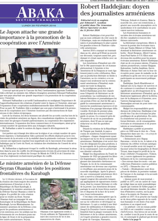 Editorial écrit en anglais
par Edmond Y. Azadian
et publié dans The Armenian
Mirror-Spectator en date
du 11 février 2016
Robert Haddejian n’est peut-être
pas un nom ordinaire du côté ouest de
l’Atlantique, mais ses réalisations litté-
raires et journalistiques le place parmi
les grandes icônes de l’histoire cultu-
relle arménienne.
Janvier 2016 a marqué un tournant
dans sa vie, alors qu’il fêtait sa neuviè-
me décennie, toujours aussi fort, pro-
duisant et créant sans relâche avec un
zèle imparable.
Les Arméniens d’Istanbul ont célé-
bré le 90e anniversaire de cet homme
phénoménal. L’Arménie et les
Arméniens de la Diaspora se sont éga-
lement joint à cette célébration. Bien
que sa production littéraire se limite à
l’arménien, sa vie créatrice a eu un
impact non seulement sur la commu-
nauté arménienne d’Istanbul, mais
aussi sur toute la diaspora.
La prodigieuse production de
Robert Haddejian peut être classée
sous l’étiquette de littérature ou de
journalisme. La combinaison de ses
talents littéraires et journalistiques lui
ont permis d’être un chef de file qui a
guidé la communauté arménienne à
travers les nombreuses épreuves et tri-
bulations d’un paysage historique défa-
vorable. Ecrivain de premier plan,
ayant produit des œuvres d’avant-
garde en prose, il a consacré près de
70 années de sa vie au journalisme
arménien, dont 50 ans en tant que
rédacteur en chef du quotidien
Marmara.
Depuis la création de la République
de Turquie par Atatürk, le pays a
connu de nombreux bouleversements
politiques - chaque changement ayant
un impact sur la vie de la communauté
arménienne. Haddejian s’est avéré être
l’un des dirigeants les plus prudents, à
la sauvegarde de la présence physique
de la communauté, tout en préservant
son identité culturelle.
Malgré les dispositions du Traité de
Lausanne de 1923 qui garantit les liber-
tés linguistiques, culturelles et reli-
gieuses des minorités chrétiennes en
Turquie, la vie de la communauté
arménienne est devenue une expérien-
ce étouffante aux premiers jours de la
nouvelle république. Après le génoci-
de, une communauté arménienne déci-
mée a survécu à Istanbul, sous le
regard vengeur des autorités turques
qui appliquaient de rigoureuses restric-
tions, dont la censure littéraire et celle
de la presse. Les Arméniens devaient
partager le sort de leurs frères martyri-
sés et disparus de la face de la terre
avec leurs tortionnaires.
C’est dans cette atmosphère que la
communauté arménienne a dû façon-
ner sa vie collective et développer sa
littérature. Ce qui a conduit à une litté-
rature de sublimation et d’aliénation.
Jusqu’à la Première Guerre mondiale,
Istanbul était la plaque tournante de la
littérature et de la culture arménienne,
où l’esprit arménien a grandi à travers
le génie de Varoujan, Siamanto,
Tékéyan, Zohrab et d’autres. Mais la
nouvelle ère, avec ses restrictions, a
généré une nouvelle atmosphère où le
symbolisme et le surréalisme ne pou-
vaient survivre indemne.
Les frustrations humaines et
sociales des écrivains arméniens ont
dû être canalisées à travers des
thèmes universels.
La littérature européenne, filtrée à
travers la poésie des écrivains turcs
tels que Nazim Hikmet et Orhan Vali,
dominait la littérature arménienne en
herbe : Henri Bergson, Albert Camus,
Jean-Paul Sartre et T.S. Eliot sont
devenus des modèles pour les jeunes
écrivains arméniens. Robert Haddejian
était un de ces jeunes talents. D’autres
talents prometteurs, comme Haigazn
Kaloustian, Garbis Janjikian, Zaven
Biberian et Antan Ozer ont vu leur vie
écourtée pour cause de maladie ou de
souffrances qu’ils ont vécu en tant que
participants au mouvement politique
de gauche.
Haddejian, Zareh Kharkhouni et
Zahrad ont eu la chance de survivre et
de continuer à contribuer de manière
significative au développement de la
littérature arménienne d’Istanbul, qui a
finalement également affecté la littéra-
ture de la diaspora et d’Arménie, avec
Varteres Karageuzian et Garig
Basmadjian servant de pont entre ces
communautés.
Malgré les responsabilités quoti-
diennes de rédacteur, Haddejian s’est
révélé être l’un des écrivains les plus
prolifiques de sa génération. En outre,
il a transformé son journal en un
forum littéraire, où de remarquables
écrivains se réunissaient et de jeunes
talents se nourrissaient.
Haddejian a publié sa première
pièce en 1960 sous le titre de « Trois
dimanches dans une vie, » et a reçu le
Prix littéraire Anahid.
« Intimement avec Hagop
Baronian » révèle la vie, le talent et la
tristesse du célèbre écrivain satirique.
Ce travail semble avoir été inspiré et
façonné selon les biographies de Henri
Troyat, dans lequel le profil de la vie
d’une célébrité (Tourgueniev, Tolstoï,
etc.) couvre également les questions
brûlantes de la vie contemporaine.
« Des erreurs dans les mots » est une
collection d’histoires courtes publiées
en 1972. « Dimanche clos » et
« Vastak » (Réalisations) sont deux
pièces de théâtre, la première traitant
de l’amour et du mariage et la seconde
du vieillissement.
« Quinze jours de mon journal, »
publié en 1977, est un carnet de voya-
ge rédigé dans un style journalistique
rapide qui contient de belles pages et
un attrait littéraire durable. Sa collec-
tion d’histoires courtes, sur la gran-
deur et la misère de l’homme, est
publié en 1977. Il se penche sur l’analy-
se de deux pôles opposés de la condi-
tion humaine et est dotée d’un style
moderne et un regard neuf.
« Le plafond » est un roman publié
en 1983 et est considéré comme son
chef-d’œuvre. Son héros est un invali-
de, confiné à son lit pour le reste de sa
vie, il contemple le plafond qui devient
Suite à la page 8
LUNDI 29 FEVRIER 2016 - MONDAY FEBRUARY 29, 2016 • ABAKA • 7
S E C T I O N F R A N Ç A I S E
LUNDI 29 FEVRIER 2016
Robert Haddejian: doyen
des journalistes arméniens
Le Japon attache une grande
importance à la promotion de la
coopération avec l’Arménie
L’envoyé spécial pour le Caucase du Sud, l’ambassadeur japonais Toshihiro
Aiki a déclaré au ministre des Affaires étrangères arménien Edouard Nalbandian
que son pays attachait une grande importance à la promotion de la coopération
avec l’Arménie.
Edouard Nalbandian a accueilli l’ambassadeur en soulignant l’importance de
l’approfondissement des relations d’amitié entre le Japon et l’Arménie, ainsi que
l’expansion d’une coopération multidimensionnelle dans différents domaines.
Pour sa part, M. Toshihiro Aiki a souligné que son pays s’intéressait à la promo-
tion de la coopération avec l’Arménie soutenue par des interactions de haut
niveau et des visites réciproques.
Lors de la réunion, les deux hommes ont abordé les accords conclus lors de la
visite du président arménien au Japon, des consultations régulières, la coopéra-
tion entre les groupes d’amitié parlementaires, la coopération des organismes
internationaux, l’expansion des liens commerciaux et économiques, ainsi qu’un
certain nombre de questions liées aux échanges culturels.
M. Nalbadian a salué le soutien du Japon visant le développement de
l’Arménie.
Les parties ont échangé des idées sur la région et un certain nombre de ques-
tions urgentes. L’Ambassadeur Aiki a présenté les efforts déployés pour le ren-
forcement de la sécurité et de la stabilité dans la péninsule coréenne. Les interlo-
cuteurs ont également exprimé leur inquiétude sur le lancement d’un missile
balistique par la Corée du Nord, en violation des résolutions du Conseil de sécu-
rité de l’ONU.
M. Nalbandian a également évoqué le conflit du Karabagh, présentant la situa-
tion dans la zone du conflit, les développements récents du processus de négo-
ciation, ainsi que les efforts du Groupe de Minsk de l’OSCE et de l’Arménie en
vue d’un règlement exclusivement pacifique du conflit.
Le 11 février dernier, à l’occasion de
la réunion des états-majors des armées
arméniennes d’Arménie et de la
République du Haut-Karabagh, à
Stepanakert, le ministre arménien de
la Défense Seyran Ohanian a visité la
région. Il a profité de cette réunion
pour se rendre au front. Seyran
Ohanian était accompagné de son
homologue de la République du Haut-
Karabagh, Levon Mnatsakanian. Le
ministre arménien de la Défense a ins-
pecté les positions arméniennes et
s’est entretenu avec les soldats sur les
évènements de ces derniers jours sur
la ligne de front et de la préparation
des unités arméniennes. Seyran
Ohanian s’est également rendu à
l’école militaire de Tigranakert et a
suivi des exercices de tir et des
manœuvres de chars.
Le ministre arménien de la Défense
Seyran Ohanian visite les positions
frontalières du Karabagh
 