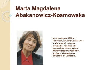 Marta Magdalena
Abakanowicz-Kosmowska
(ur. 20 czerwca 1930 w
Falentach, zm. 20 kwietnia 2017
w Warszawie) – polska
rzeźbiarka, nauczycielka
akademicka Uniwersytetu
Artystycznego w Poznaniu,
profesor wizytująca na
University of California.
 