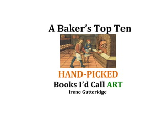 A Baker’s Top Ten



  HAND-PICKED
 Books I’d Call ART
    Irene Gutteridge
 
