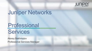 Juniper Networks
Professional
Services
Alexey Bakhmutov
Professional Services Manager
 