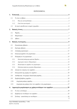 Εγχειρίδιο Κατασκευής Μικρόκοσμων με το Αβάκιο
2
Έργο ΠΛΕΙΑΔΕΣ/ Χρυσαλλίδες, Γ΄ ΚΠΣ
ΕΑ.ΙΤΥ / Υπ.Ε.Π.Θ.
ΠΕΡΙΕΧΟΜΕΝΑ
1.  Εισαγωγή...............................................................................................................................4 
1.1.  Τι είναι το Αβάκιο.........................................................................................................................4 
1.1.1.  Πώς και γιατί σχεδιάστηκε;................................................................................................................4 
1.1.2.  Γιατί είναι καινοτομικό;.....................................................................................................................5 
1.2.  Σε ποιόν απευθύνεται το παρόν εγχειρίδιο; ..................................................................................6 
2.  Βασικές έννοιες .....................................................................................................................7 
2.1.  Ψηφίδες ........................................................................................................................................7 
2.2.  Μικρόκοσμοι ................................................................................................................................7 
2.3.  Αβάκιο..........................................................................................................................................8 
3.  Βασικές Λειτουργίες.............................................................................................................9 
3.1.  Εγκατάσταση Αβακίου ..................................................................................................................9 
3.2.  Εκκίνηση Αβακίου........................................................................................................................9 
3.3.  Ανάκτηση μικρόκοσμου ..............................................................................................................11 
3.4.  Εισαγωγή ψηφίδων στο μικρόκοσμο...........................................................................................11 
3.5.  Πλοήγηση σε ένα μικρόκοσμο.....................................................................................................13 
3.5.1.  Επιλεκτική απόκρυψη-εμφάνιση Ψηφίδων.......................................................................................13 
3.5.2.  Δημιουργία «όψεων» Μικροκόσμου.................................................................................................14 
3.5.3.  Μετακίνηση των ψηφίδων του μικρόκοσμου....................................................................................14 
3.5.4.  Επέκταση επιφάνειας εργασίας-Μικροκόσμου .................................................................................14 
3.6.  Αλλαγή του ονόματος των ψηφίδων............................................................................................15 
3.7.  Επεξεργασία της μορφής των ψηφίδων.......................................................................................16 
3.8.  Αποθήκευση- Αντιγραφή- Επικόλληση ψηφίδας..........................................................................23 
3.9.  Προβολή βοήθειας ψηφίδων.......................................................................................................24 
3.10.  Διαχείριση μπάρας ψηφίδας....................................................................................................25 
3.11.  Διαχείριση της μπάρας όλων των ψηφίδων ενός μικρόκοσμου...............................................27 
4.  Δημιουργία μικρόκοσμων με χρήση συνδέσμων των ψηφίδων .....................................29 
4.1.  Τι είναι οι σύνδεσμοι ..................................................................................................................29 
4.2.  Προβολή των συνδέσμων των ψηφίδων .....................................................................................32 
4.3.  Σύνδεση – αποσύνδεση των συνδέσμων......................................................................................34 
 