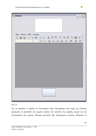 Εγχειρίδιο Κατασκευής Μικρόκοσμων με το Αβάκιο
65
Έργο ΠΛΕΙΑΔΕΣ/ Χρυσαλλίδες, Γ΄ ΚΠΣ
ΕΑ.ΙΤΥ / Υπ.Ε.Π.Θ.
Εικ. 57
Για να μπορέσει η ψηφίδα να λειτουργήσει όπως περιγράφηκε στην αρχή της ενότητας
χρειάζεται να προστεθεί ένα κομμάτι κώδικα στα γεγονότα της ψηφίδας κουμπί και πιο
συγκεκριμένα στο γεγονός «Πάτημα ποντικού» (βλ. προηγούμενη ενότητα). Μπορείτε να
 