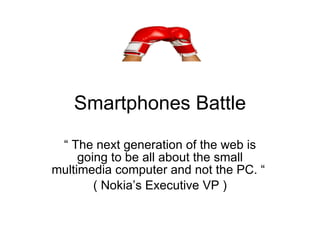 Smartphones Battle “  The next generation of the web is going to be all about the small multimedia computer and not the PC. “  ( Nokia’s Executive VP ) 
