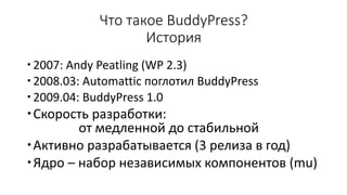 Что такое BuddyPress?
История
2007: Andy Peatling (WP 2.3)
2008.03: Automattic поглотил BuddyPress
2009.04: BuddyPress ...