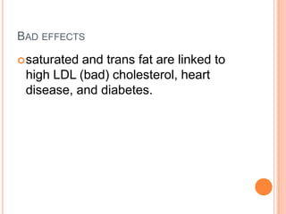 BAD EFFECTS
 saturatedand trans fat are linked to
 high LDL (bad) cholesterol, heart
 disease, and diabetes.
 