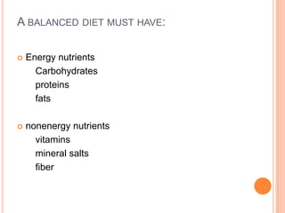 A BALANCED DIET MUST HAVE:

   Energy nutrients
      Carbohydrates
      proteins
      fats

   nonenergy nutrients
      vitamins
      mineral salts
      fiber
 