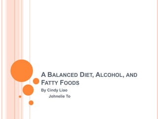 A BALANCED DIET, ALCOHOL, AND
FATTY FOODS
By Cindy Liao
   Johnelie To
 