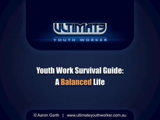 Youth Work Survival Guide:
A Balanced Life
© Aaron Garth | www.ultimateyouthworker.com.au
 