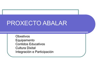 PROXECTO ABALAR
  Obxetivos
  Equipamento
  Contidos Educativos
  Cultura Dixital
  Integración e Participación
 