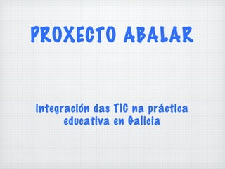 PROXECTO ABALAR
integración das TIC na práctica
educativa en Galicia
 
