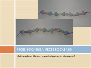 ¿Cuántas pulseras diferentes se pueden hacer con los mismos peces? PECES BOCARRIBA, PECES BOCABAJO 
